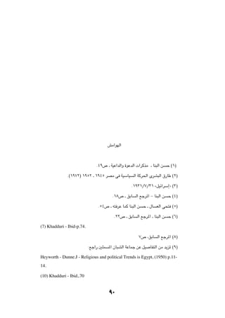 gÄ«uNÃ«




                                Æ¥π’ ‡ WOŽ«bÃ«Ë …uŽbÃ«  «dÂcÄ ‡ UM³Ã« s      Š ©±®

              Æ©±π∑≤® ±πµ≤ ‡ ±π¥µ dBÄ v WOÝUO          Ã« WÂd(« ÈdA³Ã« ‚—UÞ ©≤®

                                                    Æ±π≥±Ø∑Ø≥± åqOz«dÝ≈ò ©≥®

                                          Æ±∏’ ‡ oÐU    Ã« lłd*« ≠ UM³Ã« s   Š ©¥®

                                 Æµ¥’ ‡ t² dŽ ULÂ UM³Ã« s   Š ‡ ‰U   FÃ« v×² ©µ®

                                           Æ≤≤’ ‡ oÐU   Ã« lłd*« ‡ UM³Ã« s   Š ©∂®

(7) Khadduri - Ibid-p.74.

                                                         ∑’ ¨oÐU     Ã« lłd*« ©∏®

                            ∫lł«— 5KL   *« ÊU³AÃ« WŽULł sŽ qO    UH²Ã« sÄ b¹e* ©π®

Heyworth - Dunne.J - Religious and political Trends is Egypt, (1950) p.11-
14.

(10) Khadduri - Ibid,.70


                                        π∞
 