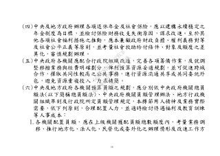10
(四)中央及地方政府辦理各項退休年金及社會保險，應以建構永續穩定之
年金制度為目標，並檢討保險財務收支失衡原因，謀求改進。至於其
他各項社會福利措施之推動，應本兼顧政府財政負擔、權利義務對等
及社會公平正義等原則，並考量社會救助給付條件、對象及額度之差
異化，審慎規劃辦理。
(五)中央政府各機關應配合行政院組織改造，完善各項籌備作業，及就調
整移撥業務與經費明確劃分，俾利預算資源妥適規劃，並可促進跨域
合作，擇取共同性較高之公共事務，進行資源流通共享或共同委託外
包，避免資源重複投入，力求精簡。
(六)中央及地方政府各機關預算員額之規劃，應分別依中央政府機關總員
額法(以下簡稱總員額法)、中央政府機關員額管理辦法、地方行政機
關組織準則及行政院所定員額管理規定，本撙節用人精神及業務實際
需要，依下列原則，合理配置人力，並適時檢討待遇福利及教育訓練
等人事成本：
1.各機關配置員額，應在上級機關獲配員額總數額度內，考量業務調
移、推行地方化、法人化、民營化或委外化之辦理情形及改進工作方
行
政
院
行
政
院
第
3502次
院
會
會
議
568678DD1CCCCECB
 