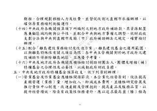 14
期程，合理規劃移撥人力及經費，並督促改制之直轄市承接辦理，以
確保原業務順利銜接運作。
(十四)中央政府各機關預算項下所編列之對地方政府補助款，其資源配置
應兼顧區域均衡與公平性，並配合中央與地方事權之調整，依財政收
支劃分法與中央對直轄市及縣（市）政府補助辦法之規定，確實檢討
辦理。
(十五)配合「離島建設業務檢討及改進方案」，離島建設基金之運用範圍，
以與離島特殊性有關之項目為限；各中央主管機關對於地方政府之建
設補助不得排除離島地區，且應優予考量。
(十六)中央及地方政府各機關應積極檢討捐助財團法人、團體及增撥（補）
特種基金之合理性及必要性，以減輕政府財政負擔。
五、中央及地方政府特種基金預算收支，依下列原則辦理：
(一)營業基金及作業基金應積極開源節流，本企業化經營原則，設法提高
產銷營運（業務）量，增加收入，抑減成本費用，並積極研究發展及
推行責任中心制度，改進產銷及管理技術，提高產品及服務品質，以
提升經營績效，除負有政策性任務者外，應以追求最高盈（賸）餘為
行
政
院
行
政
院
第
3502次
院
會
會
議
568678DD1CCCCECB
 