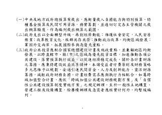 9
(一)中央及地方政府總預算案歲出，應衡量歲入負擔能力與特別預算、特
種基金預算及民間可用資源，務實籌劃，並適切訂定各主管機關之歲
出概算額度，作為編列歲出概算之範圍。
(二)政府支出以全面轉型升級，再創經濟動能；維護社會安定，人民安居
樂業；改革教育文化，族群共存共榮；推動政治改革，均衡區域發展；
鞏固外交兩岸，拓展國際參與為優先重點。
(三)政府公共投資應配合國家總體建設計畫及施政重點，並兼顧地區均衡
發展，以跨直轄市、縣(市)之區域為優先投資目標，加速推動各項公
共建設，落實預算執行效益，以促進經濟穩定成長。關於各計畫財源
之籌措，應秉持建設效益共享精神，本諸受益者付費原則及財務策略
多元思維予以規劃，妥適引進民間資金、人力及創新能力，靈活財源
籌措，減輕政府財務負擔。計畫經費需求應與執行力相配合，如屬跨
域加值整合計畫，應依「跨域加值公共建設財務規劃方案」及「自償
性公共建設預算制度實施方案」之規定辦理。至於一般性土地購置、
營建工程及設備購置，除賡續辦理及急需者應核實計列外，均暫緩編
列。
行
政
院
行
政
院
第
3502次
院
會
會
議
568678DD1CCCCECB
 