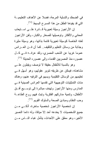 ‫ﻓﻲ ﺍﻟﻀﺤﻙ ﻭﺍﻟﺘﺴﻠﻴﺔ ﺍﻟﻤﺭﺤﺔ، ﻓﻀﻼ ﻋﻥ ﺍﻷﻫﺩﺍﻑ ﺍﻟﺘﻌﻠﻴﻤﻴـﺔ‬
                     ‫ﹰ‬
          ‫ﺍﻟﺘﻲ ﻗﺩ ﻴﻔﻴﺩﻫﺎ ﺍﻟﻁﻔل ﻤﻥ ﻫﺫﺍ ﺍﻟﻤﺴﺭﺡ ﺍﻟﺒﺴﻴﻁ )٥٦(.‬
‫ﺇﻥ ﺍﻷﺭﺍﺠﻭﺯ ﻭﺴﻴﻠﺔ ﺘﻌﺒﻴﺭﻴﺔ ﻗـﺎﺩﺭﺓ ﻋﻠـﻰ ﺍﺴـﺘﻴﻌﺎﺏ‬
‫ﺍﻟﻤﻌﺎﻨﻲ ﻭﺍﻷﻓﻜﺎﺭ ﻭﺘﻭﺼﻴﻠﻬﺎ ﻟﻠﺼﻐﺎﺭ ﻭﺍﻟﻜﺒﺎﺭ، ﻭﻟﻔﻥ ﺍﻷﺭﺍﺠﻭﺯ‬
‫ﻟﻐﺘﻪ ﺍﻟﺨﺎﺼﺔ ﻜﻭﺴﻴﻠﺔ ﺘﻌﺒﻴﺭﻴﺔ ﻗﺎﺌﻤﺔ ﺒﺫﺍﺘﻬﺎ، ﻭﻫﻭ ﻭﺴﻴﻠﺔ ﻤﺜﻴﺭﺓ‬
‫ﻭﺠﺫﺍﺒﺔ ﻤﻥ ﻭﺴﺎﺌل ﺍﻟﺘﻌﻠﻴﻡ ﻭﺍﻟﺘﺜﻘﻴﻑ.. ﻜﻤﺎ ﺃﻥ ﻓـﻥ ﺍﻟﻌـﺭﺍﺌﺱ‬
‫ﻋﻤﻭﻤﺎ ﻏﺭﻴﺒﺎ ﻋﻥ ﺍﻟﺸﻌﺏ ﺍﻟﻤﺼﺭﻱ، ﻭﻟﻘﺩ ﻋﺭﻓـﻪ ﻓـﻲ ﻜـل‬
                                     ‫‪‬‬     ‫‪‬‬
  ‫ﻋﺼﻭﺭﻩ ﻤﻨﺫ ﺍﻟﻤﺼﺭﻴﻴﻥ ﺍﻟﻘﺩﻤﺎﺀ ﻭﺇﻟﻰ ﻋﺼﻭﺭﻩ ﺍﻟﺤﺩﻴﺜﺔ )٦٦(.‬
‫ﻭﻫﻭ ﺒﺎﻟﻨﺴﺒﺔ ﻟﻸﻁﻔﺎل ﺤﻘﻴﻘﺔ ﻻ ﺘﻭﺼﻑ ﻭﻴﻘﺒﻠﻭﻥ ﻋﻠـﻰ‬
‫ﻤﺸﺎﻫﺩﺘﻪ، ﻓﻴﻤﻜﻥ ﻋﻥ ﻁﺭﻴﻘﻪ ﺘﻨﻭﻴﺭ ﻋﻘﻭﻟﻬﻡ، ﻭﻫﻭ ﺃﺴﻬل ﻓـﻲ‬
‫ﺘﻌﻠﻴﻤﻬﻡ ﻤﻥ ﺍﻟﻭﺴﺎﺌل ﺍﻟﺘﻘﻠﻴﺩﻴﺔ ﻭﻴﺴﻬﻡ ﻓﻲ ﺍﻟﺘﺭﻓﻴﻪ ﻋﻨﻬﻡ، ﻭﻫﻨﺎﻙ‬
‫ﻤﺌﺎﺕ ﺍﻟﺘﻤﺜﻴﻠﻴﺎﺕ ﺍﻟﺘﻭﺠﻴﻬﻴﺔ ﺍﻟﺘﻲ ﺘﻘﺩﻤﻬﺎ ﺍﻟﻌﺭﺍﺌﺱ ﺍﻟﺼﻴﻨﻴﺔ ﻓـﻲ‬
‫ﺍﻟﻤﺩﺍﺭﺱ ﻭﻤﻨﻬﺎ ﺍﻷﺭﺍﺠﻭﺯ ﻭﺘﻬﺩﻑ ﻤﺒﺎﺸﺭﺓ ﺇﻟﻰ ﺘﻭﺴـﻴﻊ ﺃﻓـﻕ‬
‫ﺍﻷﻁﻔﺎل، ﻭﺘﻨﻤﻴﺔ ﻤﺩﺍﺭﻜﻬﻡ ﺍﻟﻔﻜﺭﻴﺔ ﻭﺘﺒﺙ ﻓﻴﻬﻡ ﺭﻭﺡ ﺍﻟﻁﺎﻋـﺔ‬
           ‫ﻭﺤﺏ ﺍﻟﻨﻅﺎﻡ ﻭﻤﺒﺎﺩﺉ ﺍﻟﺼﺤﺔ ﻭﺍﻟﺴﻠﻭﻙ ﺍﻟﻘﻭﻴﻡ )٧٦(.‬
‫ﺇﻥ ﺸﺨﺼﻴﺔ ﺍﻷﺭﺍﺠﻭﺯ ﺸﺨﺼﻴﺔ ﺴﺎﺨﺭﺓ، ﺃﺫﻜـﻰ ﻤـﻥ‬
‫ﺠﻤﻴﻊ ﺍﻟﺸﺨﺼﻴﺎﺕ ﻻ ﻴﺨﺩﻋﻪ ﺃﺤﺩ ﺇﻻ ﻤﺅﻗﺘﺎ، ﻭﻟﻪ ﺩﺍﺌﻤﺎ ﺍﻟﻨﺼﻴﺭ‬
        ‫‪‬‬          ‫ﹰ‬
‫ﺍﻷﺨﻴﺭ، ﻭﻫﻭ ﻤﻌﻠﻕ ﻋﻠﻰ ﺍﻷﺤﺩﺍﺙ، ﻴﺘﺄﻤل ﻏﺒﺎﺀ ﺍﻟﻨـﺎﺱ ﻤـﻥ‬
 