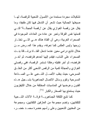 ‫ﺘﺸﻜﻴﻼﺕ ﻤﺠﺭﺩﺓ ﻤﺴﺘﻤﺩﺓ ﻤﻥ ﺍﻷﺼﻭل ﺍﻟﺸﻌﺒﻴﺔ ﻟﻠﺭﻗﺼﺔ، ﻟﻬـﺎ‬
‫ﺼﻴﻐﺘﻬﺎ ﺍﻟﺠﻤﺎﻟﻴﺔ ﺤﻴﺙ ﺘﺸﻌﺭ ﺃﻥ ﺍﻟﺘﺩﺨل ﻓﻴﻬﺎ ﻜﺎﻥ ﻁﻔﻴﻔﺎ، ﻭﻤﺎ‬
      ‫ﹰ‬
‫ﻴﻘﺎل ﻋﻥ ﺭﻗﺼﺔ ﺍﻟﻐﻭﺍﺯﻱ ﻴﻘﺎل ﻋﻥ "ﺭﻗﺼﺔ ﺍﻟﺤﺠﺎﻟـﺔ" ﺍﻟﺘـﻲ‬
‫ﻗﺩﻤﺘﻬﺎ ﻨﻔﺱ ﺍﻟﻔﺭﻗﺔ ﻭﺘﻌﺒﺭ ﻋﻥ ﻋﺎﺩﺓ ﻤﻥ ﺍﻟﻌﺎﺩﺍﺕ ﺍﻟﻤﻭﺠﻭﺩﺓ ﻓﻲ‬
‫ﺍﻟﺼﺤﺭﺍﺀ ﺍﻟﻐﺭﺒﻴﺔ، ﻭﻫﻲ ﺃﻥ ﺍﻟﻔﺘﺎﺓ ﻫﻨﺎﻙ ﻫـﻲ ﺍﻟﺘـﻲ ﺘﺨﺘـﺎﺭ‬
‫ﺯﻭﺠﻬﺎ ﻭﻟﻴﺱ ﺍﻟﻌﻜﺱ ﻜﻤﺎ ﻨﻌﺭﻓﻪ، ﻭﻴﻘﺩﻡ ﻫﺫﺍ ﺍﻟﻌـﺭﺽ ﻤـﻥ‬
‫ﺨﻼل ﺘﺘﺎﺒﻊ ﺩﺭﺍﻤﻲ ﻤﻌﻴﻥ ﻋﻨﺩﻤﺎ ﺘﺩﺨل ﺍﻟﻔﺘـﺎﺓ ﺒﺭﺸـﺎﻗﺔ ﺒﻨـﺕ‬
‫ﺍﻟﺼﺤﺭﺍﺀ ﻋﻠﻰ ﺍﻟﺸﺎﺏ، ﻓﻴﻘﺩﻡ ﺇﻟﻴﻬﺎ ﺃﺤﺩﻫﻡ ﻓﺘﺭﻓﻀﻪ، ﺜﻡ ﺁﺨـﺭ‬
‫ﻓﺘﺭﻓﻀﻪ، ﺜﻡ ﺁﺨﺭ ﻓﺘﻘﺒﻠﻪ ﻭﻫﻜﺫﺍ ﺘﺴﺘﻤﺭ ﺍﻟﺭﻗﺼﺔ، ﻓﻔﻲ ﺭﻗﺼﺘﻲ‬
‫ﺍﻟﻐﻭﺍﺯﻱ ﻭﺍﻟﺤﺠﺎﻟﺔ ﻜﻤﻴﺔ ﻤﻥ ﺍﻟﺭﻗﺹ ﺍﻟﺸﻌﺒﻲ ﺃﻜﺜﺭ ﻤﻥ ﺍﻟﺨﻠـﻕ‬
‫ﺍﻟﻤﺴﺭﺤﻲ، ﺤﻴﺙ ﻴﻐﻠﺏ ﺍﻷﺼـل ﺍﻟﺸـﻌﺒﻲ ﻋﻠـﻰ ﺍﻟﺼـﻨﺎﻋﺔ‬
‫ﺍﻟﻤﺴﺭﺤﻴﺔ ﻭﺘﻘﻭﻡ ﻭﺴﺎﺌل ﺍﻻﺘﺼﺎل ﺍﻟﺠﻤﺎﻫﻴﺭﻴﺔ ﺒﺘﺴـﺠﻴل ﻫـﺫﻩ‬
‫ﺍﻟﻔﻨﻭﻥ ﻭﻋﺭﻀﻬﺎ ﻓﻲ ﺍﻟﻤﻨﺎﺴﺒﺎﺕ ﺍﻟﻤﺨﺘﻠﻔﺔ ﻤﻥ ﺨﻼل ﺍﻟﺘﻠﻴﻔﺯﻴﻭﻥ‬
                    ‫ﺤﻴﺙ ﻴﺴﺘﻤﺘﻊ ﺒﻬﺎ ﺍﻟﺼﻐﺎﺭ ﻭﺍﻟﻜﺒﺎﺭ )٤٩(.‬
‫ﻜﻤﺎ ﺘﺘﺒﻊ ﺍﻟﺜﻘﺎﻓﺔ ﺍﻟﺠﻤﺎﻫﻴﺭﻴـﺔ ﻓﺭﻗـﺔ ﺍﻵﻻﺕ ﺍﻟﺸـﻌﺒﻴﺔ‬
‫ﻟﻠﺘﻠﻘﺎﺌﻴﻴﻥ، ﻭﺘﻀﻡ ﻤﺠﻤﻭﻋﺔ ﻤﻥ ﺍﻟﻌﺎﺯﻓﻴﻥ ﺍﻟﺘﻠﻘﺎﺌﻴﻴﻥ، ﻭﻤﺠﻤﻭﻋﺔ‬
‫ﻤﻥ ﺍﻟﻤﻐﻨﻴﻴﻥ ﺍﻟﺸﻌﺒﻴﻴﻥ ﻭﻋﻠﻰ ﺭﺃﺴﻬﻡ ﺨﻀﺭﺓ ﻤﺤﻤـﺩ ﺨﻀـﺭ،‬
 