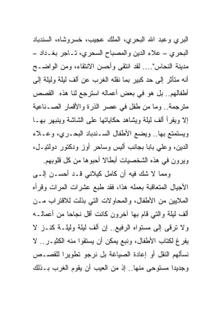 ‫ﺍﻟﺒﺭﻱ ﻭﻋﺒﺩ ﺍﷲ ﺍﻟﺒﺤﺭﻱ، ﺍﻟﻤﻠﻙ ﻋﺠﻴﺏ، ﺨﺴﺭﻭﺸﺎﻩ، ﺍﻟﺴﻨﺩﺒﺎﺩ‬
‫ﺍﻟﺒﺤﺭﻱ – ﻋﻼﺀ ﺍﻟﺩﻴﻥ ﻭﺍﻟﻤﺼﺒﺎﺡ ﺍﻟﺴﺤﺭﻱ، ﺘـﺎﺠﺭ ﺒﻐـﺩﺍﺩ –‬
‫ﻤﺩﻴﻨﺔ ﺍﻟﻨﺤﺎﺱ".... ﻟﻘﺩ ﺍﻨﺘﻘﻰ ﻭﺃﺤﺴﻥ ﺍﻻﻨﺘﻘﺎﺀ، ﻭﻤﻥ ﺍﻟﻭﺍﻀـﺢ‬
‫ﺃﻨﻪ ﻤﺘﺄﺜﺭ ﺇﻟﻰ ﺤﺩ ﻜﺒﻴﺭ ﺒﻤﺎ ﻨﻘﻠﻪ ﺍﻟﻐﺭﺏ ﻋﻥ ﺃﻟﻑ ﻟﻴﻠﺔ ﻭﻟﻴﻠﺔ ﺇﻟﻰ‬
‫ﺃﻁﻔﺎﻟﻬﻡ.. ﺒل ﻫﻭ ﻓﻲ ﺒﻌﺽ ﺃﻋﻤﺎﻟﻪ ﺍﺴﺘﺭﺠﻊ ﻟﻨﺎ ﻫﺫﻩ ﺍﻟﻘﺼﺹ‬
‫ﻤﺘﺭﺠﻤﺔ.. ﻭﻤﺎ ﻤﻥ ﻁﻔل ﻓﻲ ﻋﺼﺭ ﺍﻟﺫﺭﺓ ﻭﺍﻷﻗﻤﺎﺭ ﺍﻟﺼـﻨﺎﻋﻴﺔ‬
‫ﺇﻻ ﻭﻴﻘﺭﺃ ﺃﻟﻑ ﻟﻴﻠﺔ ﻭﻴﺸﺎﻫﺩ ﺤﻜﺎﻴﺎﺘﻬﺎ ﻋﻠﻰ ﺍﻟﺸﺎﺸﺔ ﻭﻴﻨﺒﻬﺭ ﺒﻬـﺎ‬
‫ﻭﻴﺴﺘﻤﺘﻊ ﺒﻬﺎ.. ﻭﻴﻀﻊ ﺍﻷﻁﻔﺎل ﺍﻟﺴـﻨﺩﺒﺎﺩ ﺍﻟﺒﺤـﺭﻱ، ﻭﻋـﻼﺀ‬
‫ﺍﻟﺩﻴﻥ، ﻭﻋﻠﻲ ﺒﺎﺒﺎ ﺒﺠﺎﻨﺏ ﺃﻟﻴﺱ ﻭﺴﺎﺤﺭ ﺃﻭﺯ ﻭﺩﻜﺘﻭﺭ ﺩﻭﻟﺘﻴـل،‬
   ‫ﻭﻴﺭﻭﻥ ﻓﻲ ﻫﺫﻩ ﺍﻟﺸﺨﺼﻴﺎﺕ ﺃﺒﻁﺎﻻ ﺃﺤﺒﻭﻫﺎ ﻤﻥ ﻜل ﻗﻠﻭﺒﻬﻡ.‬
                        ‫ﹰ‬
‫ﻭﻤﻤﺎ ﻻ ﺸﻙ ﻓﻴﻪ ﺃﻥ ﻜﺎﻤل ﻜﻴﻼﻨﻲ ﻗـﺩ ﺃﺤﺴـﻥ ﺇﻟـﻰ‬
‫ﺍﻷﺠﻴﺎل ﺍﻟﻤﺘﻌﺎﻗﺒﺔ ﺒﻌﻤﻠﻪ ﻫﺫﺍ، ﻓﻘﺩ ﻁﺒﻊ ﻋﺸﺭﺍﺕ ﺍﻟﻤﺭﺍﺕ ﻭﻗﺭﺃﻩ‬
‫ﺍﻟﻤﻼﻴﻴﻥ ﻤﻥ ﺍﻷﻁﻔﺎل، ﻭﺍﻟﻤﺤﺎﻭﻻﺕ ﺍﻟﺘﻲ ﺒﺫﻟﺕ ﻟﻼﻗﺘﺭﺍﺏ ﻤـﻥ‬
‫ﺃﻟﻑ ﻟﻴﻠﺔ ﻭﺍﻟﺘﻲ ﻗﺎﻡ ﺒﻬﺎ ﺁﺨﺭﻭﻥ ﻜﺎﻨﺕ ﺃﻗل ﻨﺠﺎﺤﺎ ﻤﻥ ﺃﻋﻤﺎﻟـﻪ‬
            ‫‪‬‬
‫ﻭﻻ ﺘﺭﻗﻰ ﺇﻟﻰ ﻤﺴﺘﻭﺍﻩ ﺍﻟﺭﻓﻴﻊ.. ﺇﻥ ﺃﻟﻑ ﻟﻴﻠﺔ ﻭﻟﻴﻠـﺔ ﻜﻨـﺯ ﻻ‬
‫ﻴﻔﺭﻍ ﻟﻜﺘﺎﺏ ﺍﻷﻁﻔﺎل، ﻭﻨﺒﻊ ﻴﻤﻜﻥ ﺃﻥ ﻴﺴﺘﻘﻭﺍ ﻤﻨﻪ ﺍﻟﻜﺜﻴـﺭ.. ﻻ‬
‫ﻨﺴﺄﻟﻬﻡ ﺍﻟﻨﻘل ﺃﻭ ﺇﻋﺎﺩﺓ ﺍﻟﺼﻴﺎﻏﺔ ﺒل ﻨﺭﺠﻭ ﺘﻁﻭﻴﺭﺍ ﻟﻠﻘﺼـﺹ‬
        ‫‪‬‬
‫ﻭﺠﺩﻴﺩﺍ ﻤﺴﺘﻭﺤﻰ ﻤﻨﻬﺎ.. ﺇﺫ ﻤﻥ ﺍﻟﻌﻴﺏ ﺃﻥ ﻴﻘﻭﻡ ﺍﻟﻐﺭﺏ ﺒـﺫﻟﻙ‬
                                               ‫‪‬‬
 