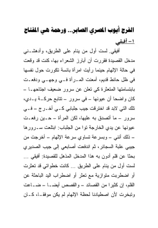 ‫‪   …   ‬‬
                                                   ‫١−‬
‫ﺃﻓﻴﻘﻲ. ﻟﺴﺕ ﺃﻭل ﻤﻥ ﻴﻨﺎﻡ ﻋﻠﻰ ﺍﻟﻁﺭﻴﻕ، ﻭﺃﺩﻫﺸـﻨﻲ‬
‫ﻤﺩﺨل ﺍﻟﻘﺼﻴﺩﺓ ﻓﻘﺭﺭﺕ ﺃﻥ ﺃﺒﺎﺭﺯ ﺍﻟﺸﻌﺭﺍﺀ ﺒﻬﺎ، ﻜﻨﺕ ﻗﺩ ﻭﻗﻌﺕ‬
‫ﻓﻲ ﺤﺎﻟﺔ ﺍﻹﻟﻬﺎﻡ ﺤﻴﻨﻤﺎ ﺭﺃﻴﺕ ﺍﻤﺭﺃﺓ ﺒﺎﺌﺴﺔ ﺘﻜﻭﺭﺕ ﺤﻭل ﻨﻔﺴﻬﺎ‬
‫ﻓﻲ ﻅل ﺤﺎﺌﻁ ﻗﺩﻴﻡ، ﺃﻤﻌﻨﺕ ﺍﻟﻤـﺭﺃﺓ ﻓـﻲ ﻭﺠﻬـﻲ ﻭﺩﻓﻌـﺕ‬
‫ﺒﺎﺒﺘﺴﺎﻤﺘﻬﺎ ﺍﻟﻤﺘﻌﺜﺭﺓ ﻜﻲ ﺘﻌﻠﻥ ﻋﻥ ﺴﺭﻭﺭ ﻀﻌﻴﻑ ﺍﺠﺘﺎﺤﻬـﺎ –‬
‫ﻜﺎﻥ ﻭﺍﻀﺤﺎ ﺃﻥ ﻋﻴﻭﻨﻬﺎ – ﻓﻲ ﺴﺭﻭﺭ – ﺘﺘﺎﺒﻊ ﺤﺭﻜـﺔ ﻴـﺩﻱ،‬
                                         ‫‪‬‬
‫ﺘﻠﻙ ﺍﻟﺘﻲ ﻻﺒﺩ ﻗﺩ ﺍﺨﺘﺭﻗﺕ ﺠﻴﺏ ﺠﻠﺒﺎﺒﻲ ﻜـﻲ ﺃﺨـﺭﺝ – ﻓـﻲ‬
‫ﺴﺭﻭﺭ – ﻤﺎ ﺃﺘﺼﺩﻕ ﺒﻪ ﻋﻠﻴﻬﺎ، ﻟﻜﻥ ﺍﻟﻤﺭﺃﺓ – ﺤـﻴﻥ ﺭﻓﻌـﺕ‬
‫ﻋﻴﻭﻨﻬﺎ ﻋﻥ ﻴﺩﻱ ﺍﻟﺨﺎﺭﺠﺔ ﺘﻭﺍ ﻤﻥ ﺍﻟﺠﻠﺒﺎﺏ: ﺍﺒﺘﻠﻌﺕ ﺴـﺭﻭﺭﻫﺎ‬
                            ‫‪‬‬
‫– ﺫﻟﻙ ﺃﻨﻨﻲ – ﻭﺒﺴﺭﻋﺔ ﺘﺴﺎﻭﻱ ﺴﺭﻋﺔ ﺍﻹﻟﻬﺎﻡ – ﺃﺨﺭﺠﺕ ﻤﻥ‬
‫ﺠﻴﺒﻲ ﻋﻠﺒﺔ ﺍﻟﺴﺠﺎﺌﺭ، ﺜﻡ ﺍﻨﺩﻓﻌﺕ ﺃﺼﺎﺒﻌﻲ ﺇﻟﻰ ﺠﻴﺏ ﺍﻟﺼﺩﻴﺭﻱ‬
‫ﺒﺤﺜﺎ ﻋﻥ ﻗﻠﻡ ﺃﺩﻭﻥ ﺒﻪ ﻫﺫﺍ ﺍﻟﻤﺩﺨل ﺍﻟﻤﺫﻫل ﻟﻠﻘﺼﻴﺩﺓ: ﺃﻓﻴﻘﻲ …‬
                                                   ‫ﹰ‬
‫ﻟﺴﺕ ﺃﻭل ﻤﻥ ﻴﻨﺎﻡ ﻋﻠﻰ ﺍﻟﻁﺭﻴﻕ … ﻜﺎﻨﺕ ﺨﻁﻭﺍﺘﻲ ﻗﺩ ﺘﻌﺜﺭﺕ‬
‫ﺃﻭ ﺍﻀﻁﺭﺒﺕ ﻤﺘﻭﺍﺯﻴﺔ ﻤﻊ ﺘﻌﺜﺭ ﺃﻭ ﺍﻀﻁﺭﺍﺏ ﺍﻟﻴﺩ ﺍﻟﺒﺎﺤﺜﺔ ﻋﻥ‬
‫ﺍﻟﻘﻠﻡ، ﺇﻥ ﻜﺜﻴﺭﺍ ﻤﻥ ﺍﻟﻘﺼﺎﺌﺩ – ﻭﺍﻟﻘﺼﺹ ﺃﻴ ‪‬ـﺎ – ﻀـﺎﻋﺕ‬
          ‫ﻀ‬
‫ﻭﺘﺒﺨﺭﺕ ﻷﻥ ﺍﺼﻁﻴﺎﺩﻨﺎ ﻟﺤﻅﺔ ﺍﻹﻟﻬﺎﻡ ﻟﻡ ﻴﻜﻥ ﻤﻭﻓ ﹰـﺎ، ﻜـﺎﻥ‬
        ‫ﻘ‬
 