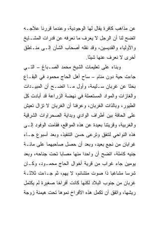 ‫ﻋﻥ ﻤﺫﺍﻫﺏ ﻜﺎﻓﺭﺓ ﻴﻘﺎل ﻟﻬﺎ ﺍﻟﻭﺠﻭﺩﻴﺔ، ﻭﻋﻨﺩﻤﺎ ﻗﺭﺭﻨﺎ ﻋﻼﺠـﻪ‬
‫ﺍﺘﻀﺢ ﻟﻨﺎ ﺃﻥ ﺍﻟﺭﺠل ﻻ ﻴﻌﺭﻑ ﻤﺎ ﻨﻌﺭﻓﻪ ﻋﻥ ﻗﺩﺭﺍﺕ ﺍﻟﻤﺸـﺎﻴﺦ‬
‫ﻭﺍﻷﻭﻟﻴﺎﺀ ﻭﺍﻟﻘﺩﻴﺴﻴﻥ، ﻭﻗﺩ ﻨﻘﻠﻪ ﺃﺼﺤﺎﺏ ﺍﻟﺸﺄﻥ ﺇﻟـﻰ ﻤﻨـﺎﻁﻕ‬
                               ‫ﺃﺨﺭﻯ ﻻ ﻨﻌﺭﻑ ﻋﻨﻬﺎ ﺸﻴﺌﺎ.‬
                                 ‫ً‬
‫ﻭﺒﻨﺎﺀ ﻋﻠﻰ ﺘﻌﻠﻴﻤﺎﺕ ﺍﻟﺸﻴﺦ ﻤﺤﻤﺩ ﺍﻟﺼـﺒﺎﻍ – ﺍﻟﺘـﻲ‬
‫ﺠﺎﺀﺕ ﺤﻴﺔ ﺩﻭﻥ ﻤﻨﺎﻡ – ﺴﺎﺡ ﺃﻫل ﺍﻟﺤﺎﺝ ﻤﺤﻤﻭﺩ ﻓﻲ ﺍﻟﺒﻘـﺎﻉ‬
‫ﺒﺤﺜﺎ ﻋﻥ ﻏﺭﺒﺎﻥ ﺴـﻠﻴﻤﺔ، ﻭﺃﻭل ﻤـﺎ ﺍﺘﻀـﺢ ﺃﻥ ﺍﻟﻤﺒﻴـﺩﺍﺕ‬
                                              ‫ﹰ‬
‫ﻭﺍﻟﻐﺎﺯﺍﺕ ﻭﺍﻟﻤﻭﺍﺩ ﺍﻟﻤﺴﺘﻌﻤﻠﺔ ﻓﻲ ﻨﻬﻀﺔ ﺍﻟﺯﺭﺍﻋﺔ ﻗﺩ ﺃﺒﺎﺩﺕ ﻜل‬
‫ﺍﻟﻁﻴﻭﺭ، ﻭﺒﺎﻟﺫﺍﺕ ﺍﻟﻐﺭﺒﺎﻥ، ﻭﻋﺭﻓﻨﺎ ﺃﻥ ﺍﻟﻐﺭﺒﺎﻥ ﻻ ﺘﺯﺍل ﺘﻌﻴﺵ‬
‫ﻋﻠﻰ ﺍﻟﺤﺎﻓﺔ ﺒﻴﻥ ﺃﻁﺭﺍﻑ ﺍﻟﻭﺍﺩﻱ ﻭﺒﺩﺍﻴﺔ ﺍﻟﺼﺤﺭﺍﻭﺍﺕ ﺍﻟﺸﺭﻗﻴﺔ‬
‫ﻭﺍﻟﻐﺭﺒﻴﺔ، ﻭﻗﺭﻴﺘﻨﺎ ﺒﻌﻴﺩﺓ ﻋﻥ ﻫﺫﻩ ﺍﻟﻤﻭﺍﻗﻊ، ﻓﻘﺎﻤﺕ ﺍﻟﻭﻓﻭﺩ ﺇﻟـﻰ‬
‫ﻫﺫﻩ ﺍﻟﻨﻭﺍﺤﻲ ﻟﺘﻨﻔﻕ ﻭﺘﺭﻋﻰ ﺤﺴﻥ ﺍﻟﺘﻨﻔﻴﺫ، ﻭﺒﻌﺩ ﺃﺴﺒﻭﻉ ﺠـﺎﺀ‬
‫ﻏﺭﺍﺒﺎﻥ ﻤﻥ ﻨﺠﻊ ﺒﻌﻴﺩ، ﻭﺒﻌﺩ ﺃﻥ ﺤﺼل ﺼﺎﺤﺒﻬﻤﺎ ﻋﻠﻰ ﻤﺎﺌـﺔ‬
‫ﺠﻨﻴﻪ ﻜﺎﻤﻠﺔ، ﺍﺘﻀﺢ ﺃﻥ ﻭﺍﺤﺩﺍ ﻤﻨﻬﺎ ﻤﺼﺎﺒﺎ ﺘﺤﺕ ﺠﻨﺎﺤﻪ، ﻭﺒﻌﺩ‬
                 ‫‪‬‬          ‫‪‬‬
‫ﻴﻭﻤﻴﻥ ﺠﺎﺀ ﻏﺭﺍﺏ ﻤﻥ ﻗﺭﻴﺔ ﺃﺨﻭﺍل ﺍﻟﺤﺎﺝ ﻤﺤﻤـﻭﺩ، ﻭﻜـﺎﻥ‬
‫ﺸﺭﺴﺎ ﻤﺸﺎﻏﺒﺎ ﺫﺍ ﺼﻭﺕ ﻤﺘﺸﺎﺌﻡ، ﻻ ﻴﻬﻡ، ﺜﻡ ﺠـﺎﺀﺕ ﺜﻼﺜـﺔ‬
                                      ‫‪‬‬      ‫‪‬‬
‫ﻏﺭﺒﺎﻥ ﻤﻥ ﺠﻨﻭﺏ ﺍﻟﺒﻼﺩ ﻟﻜﻨﻬﺎ ﻜﺎﻨﺕ ﺃﻓﺭﺍﺨﺎ ﺼﻐﻴﺭﺓ ﻟﻡ ﻴﻜﺘﻤل‬
                ‫ﹰ‬
‫ﺭﻴﺸﻬﺎ، ﻭﺍﺘﻔﻕ ﺃﻥ ﺘﻜﻤل ﻫﺫﻩ ﺍﻷﻓﺭﺍﺥ ﻨﻤﻭﻫﺎ ﺘﺤﺕ ﻫﻴﻤﻨﺔ ﺯﻭﺠﺔ‬
 