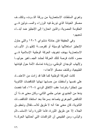 ‫ﻭﺘﻌﺭﻱ ﺍﻟﺴﻠﻁﺎﺕ ﺍﻻﺴﺘﻌﻤﺎﺭﻴﺔ ﻤﻥ ﻭﺭﻗﺔ ﺍﻟﺘـﻭﺕ، ﻭﺘﻜﺸـﻑ‬
‫ﻤﻌﺴﻜﺭ ﺍﻟﺨﻴﺎﻨﺔ ﺍﻟﺫﻱ ﺘﻭﺭﻁ ﻓﻴﻪ ﺍﻟﻭﺯﺭﺍﺀ ﻭﺍﻟﻤﺴـﺌﻭﻟﻴﻥ ﻓـﻲ‬
‫ﺍﻟﺤﻜﻭﻤﺔ ﺍﻟﻤﺼﺭﻴﺔ، ﻭﺍﻟﺫﻴﻥ ﺍﻨﺤﺎﺯﻭﺍ ﺇﻟﻰ ﺍﻹﻨﺠﻠﻴﺯ ﻀﺩ ﺃﺒﻨـﺎﺀ‬
                                              ‫ﺸﻌﺒﻬﻡ٠‬
‫ﻭﻓﻲ ﺍﻟﺤﻘﻴﻘﺔ ﻓﺈﻥ ﺤﺎﺩﺜﺔ ﺩﻨﺸﻭﺍﻱ ٦٠٩١ ﻭﺍﻟﺘﻲ ﺤﺎﻭل‬
‫ﺍﻹﻨﺠﻠﻴﺯ ﺍﺴﺘﻐﻼﻟﻬﺎ ﻜﻭﺴﻴﻠﺔ ﺃﻭ ﻜﻔﺭﺼـﺔ ﻹﻅﻬـﺎﺭ ﺍﻷﻨﻴـﺎﺏ‬
‫ﺍﻻﺴﺘﻌﻤﺎﺭﻴﺔ ﺒﻬﺩﻑ ﺘﺨﻭﻴﻑ ﺍﻟﺤﺭﻜﺔ ﺍﻟﻭﻁﻨﻴﺔ ﺍﻹﺴﻼﻤﻴﺔ ﻓـﻲ‬
‫ﻤﺼﺭ، ﻜﺎﻨﺕ ﻓﺭﺼﺔ ﻟﺘﻠﻙ ﺍﻟﺤﺭﻜﺔ ﻟﺤﺸﺩ ﺍﻟﺠﻤـﺎﻫﻴﺭ ﺤﻭﻟﻬـﺎ‬
‫ﻭﻹﻟﻬﺎﺏ ﺍﻟﻭﺠﺩﺍﻥ ﺍﻟﻭﻁﻨﻲ، ﻭﺯﻴﺎﺩﺓ ﺘﻤﺎﺴﻙ ﺍﻷﻤﺔ ﺤﻭل ﻗﻴﺎﺩﺘﻬﺎ‬
                      ‫ﺍﻟﻁﺒﻴﻌﻴﺔ، ﻭﻜﺸﻑ ﻤﻌﺴﻜﺭ ﺍﻷﻋﺩﺍﺀ٠‬
‫ﻜﺎﻨﺕ ﺍﻟﺤﺭﻜﺔ ﺍﻟﻭﻁﻨﻴﺔ ﻜﻤﺎ ﻗﻠﻨﺎ ﻗﺩ ﺯﺍﺩﺕ ﻤﻥ ﺍﻻﻋﺘﻤـﺎﺩ‬
‫ﻋﻠﻰ ﻨﻔﺴﻬﺎ ﻭﺃﺴﻘﻁﺕ ﻤﻥ ﺤﺴﺎﺒﻬﺎ ﻨﻬﺎﺌ ‪‬ﺎ ﺍﻟﺘﻨﺎﻗﻀﺎﺕ ﺍﻟﺜﺎﻨﻭﻴﺔ‬
                    ‫ﻴ‬
‫ﺒﻴﻥ ﺇﻨﺠﻠﺘﺭﺍ ﻭﻓﺭﻨﺴﺎ ﻋﻘﺏ ﺍﻻﺘﻔﺎﻕ ﺍﻟﻭﺩﻱ ٤٠٩١، ﻜﻤﺎ ﻨﻔﻀﺕ‬
‫ﻴﺩﻫﺎ ﻤﻥ ﺍﻟﺨﺩﻴﻭﻱ ﻋﺒﺎﺱ ﺤﻠﻤﻲ ﺍﻟﺜﺎﻨﻲ، ﻭﻜﺎﻥ ﻤﻌﻨﻲ ﻫـﺫﺍ ﺃﻥ‬
‫ﺍﻟﺘﻨﺎﻗﺽ ﺍﻟﺠﻭﻫﺭﻱ ﻴﺘﺼﺎﻋﺩ ﺒﺴﺭﻋﺔ ﺒﻌﺩ ﺍﺴﺘﻨﻔﺎﺩ ﺍﻟﺘﻨﺎﻗﻀـﺎﺕ‬
‫ﺍﻟﺜﺎﻨﻭﻴﺔ، ﻜﺎﻥ ﻤﻌﻨﻲ ﻫﺫﺍ ﺃﻨﻪ ﻻ ﻁﺭﻴﻕ ﻟﻼﺴـﺘﻘﻼل ﻭﺘﺤﻘﻴـﻕ‬
‫ﺍﻟﺠﻼﺀ ﺇﻻ ﻋﻥ ﻁﺭﻴﻕ ﺍﻟﺜﻭﺭﺓ، ﻓﺂﻤﺎ ﺍﻟﺜﻭﺭﺓ ﻭﺃﻤﺎ ﺍﻻﺴﺘﺴـﻼﻡ‬
‫ﻭﺍﻟﻴﺄﺱ، ﻭﻤﻥ ﺍﻟﻁﺒﻴﻌﻲ ﺃﻥ ﺍﻟﺘﺭﺍﻜﻤﺎﺕ ﺍﻟﺘﻲ ﺃﺤﺩﺜﺘﻬﺎ ﺍﻟﺤﺭﻜـﺔ‬


‫٦٧‬
 