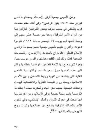 ‫ﻭﻋﻥ ﺘﺄﺴﻴﺱ ﺠﻤﻌﻴﺔ ﺘﺭﻗﻲ ﺍﻹﺴـﻼﻡ ﻭﻤﺠﻠﺘﻬـﺎ ﻓـﻲ‬
‫ﻓﺒﺭﺍﻴﺭ ﺴﻨﺔ ٣١٩١ ﻴﻘﻭل ﺍﻟﺭﺍﻓﻌﻲ:” ﻭﻓﻲ ﺃﺜﻨﺎﺀ ﻤﻘﺎﻡ ﻤﺤﻤـﺩ‬
‫ﻓﺭﻴﺩ ﺒﺎﻟﻤﻨﻔﻲ ﻓﻲ ﺠﻨﻴﻑ ﺘﻌﺭﻑ ﺒﺒﻌﺽ ﺍﻟﺸﺭﻗﻴﻴﻥ ﺍﻟﻨﺎﺯﻟﻴﻥ ﺒﻬﺎ‬
‫ﻤﻥ ﺃﻤﺭﺍﺀ ﺍﻷﻤﻡ ﺍﻟﺸﺭﻗﻴﺔ، ﻭﺩﻋﺎ ﻨﺤﻭ ﺨﻤﺴﺔ ﻋﺸﺭ ﻤﻨﻬﻡ ﺇﻟﻰ‬
‫٩١ ﺩﻴﺴﻤﺒﺭ ﺴـﻨﺔ ٢١٩١، ﻓﻠﺒـﻭﺍ‬     ‫ﻭﻟﻴﻤﺔ ﺃﻗﺎﻤﻬﺎ ﻟﻬﻡ ﻴﻭﻡ–‬
‫ﺩﻋﻭﺘﻪ، ﻭﺃﻗﺘﺭﺡ ﻋﻠﻴﻬﻡ ﺘﺄﺴﻴﺱ ﺠﻤﻌﻴﺔ ﺒﺎﺴﻡ ﺠﻤﻌﻴـﺔ ﺘﺭﻗـﻲ‬
‫ﺍﻹﺴﻼﻡ ﻓﻘﺎﺒﻠﻭﺍ ﺍﻻﻗﺘـﺭﺍﺡ ﺒﺎﻟﺘﺄﻴﻴـﺩ ﻭﺍﻻﺭﺘﻴـﺎﺡ، ﻭﺘﺄﺴﺴـﺕ‬
‫ﺍﻟﺠﻤﻌﻴﺔ ﻓﻌ ﹰ، ﻭﻟﻘﺩ ﻜﺎﻥ ﺍﻟﻔﻘﻴﺩ ﺩﻋﺎﻤﺘﻬﺎ ﻭﺍﻜﺒـﺭ ﻤﺅﺴﺴـﻴﻬﺎ،‬
                                          ‫ﻼ‬
‫ﻭﻫﻭﺍ ﻟﺫﻱ ﻭﻀﻊ ﻟﻬﺎ ﻻﺌﺤﺔ ﺘﺘﻀﻤﻥ ﺃﻏﺭﺍﻀﻬﺎ ﻭﻨﻅﺎﻤﻬﺎ ﻭﻜﺎﻥ‬
‫ﺍﻜﺒﺭ ﻋﻀﺩ ﻟﻪ ﻓﻴﻬﺎ ﻤﻴﺭﺯﺍ ﺴﻌﻴﺩ ﺒﻙ ﺃﺤﺩ ﺃﺭﻜﺎﻨﻬﺎ، ﻭﺘـﺘﻠﺨﺹ‬
‫ﺍﻟﻐﺎﻴﺔ ﺍﻟﺘﻲ ﻴﻨﺸﺩﻫﺎ ﻓﻲ ﺘﻘﻭﻴﺔ ﺭﻭﺍﺒﻁ ﺍﻟﺘﻀﺎﻤﻥ ﺒـﻴﻥ ﺍﻷﻤـﻡ‬
‫ﺍﻹﺴﻼﻤﻴﺔ، ﻭﺒﻌﺙ ﺭﻭﺡ ﺍﻟﻨﻬﻀﺔ ﺍﻟﻔﻜﺭﻴﺔ ﻭﺍﻻﻗﺘﺼﺎﺩﻴﺔ ﻓﻴﻬـﺎ،‬
‫ﻭﺍﺘﺨﺫﺕ ﺍﻟﺠﻤﻌﻴﺔ ﺠﻨﻴﻑ ﻤﻘ ‪‬ﺍ ﻟﻬﺎ، ﻭﺃﺼﺩﺭﺕ ﻤﺠﻠـﺔ ﺒﺎﻟﻠﻐـﺔ‬
                           ‫ﺭ‬
‫ﺍﻟﻔﺭﻨﺴﻴﺔ ﺒﺎﺴﻡ ﻤﺠﻠﺔ ﺠﻤﻌﻴﺔ ﺘﺭﻗﻲ ﺍﻹﺴﻼﻡ، ﻭﻤﻥ ﺃﻏﺭﺍﻀـﻬﺎ‬
‫ﺃﻨﻬﺎ ﺘﺒﺤﺙ ﻓﻲ ﺃﺤﻭﺍل ﺍﻟﺸﺭﻕ ﻭﺍﻟﻌﺎﻟﻡ ﺍﻹﺴﻼﻤﻲ، ﻭﻓﻲ ﺸﺌﻭﻥ‬
‫ﺍﻷﻤﻡ ﻭﺍﻟﻤﻤﺎﻟﻙ ﺍﻟﺸﺭﻗﻴﺔ ﻭﺘﺩﺍﻓﻊ ﻋﻥ ﻤﺼﺎﻟﺤﻬﺎ ﻭﺘﺒـﺙ ﺭﻭﺡ‬
                            ‫ﺍﻟﻨﻬﻭﺽ ﻭﺍﻟﺤﻴﺎﺓ ﻓﻴﻬﺎ “ )٥(.‬



‫٧٣‬
 