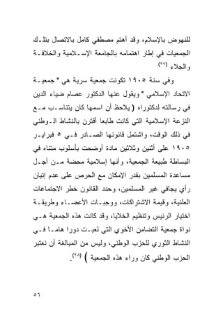 ‫ﻟﻠﻨﻬﻭﺽ ﺒﺎﻹﺴﻼﻡ، ﻭﻗﺩ ﺃﻫﺘﻡ ﻤﺼﻁﻔﻲ ﻜﺎﻤل ﺒﺎﻻﺘﺼﺎل ﺒﺘﻠـﻙ‬
‫ﺍﻟﺠﻤﻌﻴﺎﺕ ﻓﻲ ﺇﻁﺎﺭ ﺍﻫﺘﻤﺎﻤﻪ ﺒﺎﻟﺠﺎﻤﻌﺔ ﺍﻹﺴـﻼﻤﻴﺔ ﻭﺍﻟﺨﻼﻓـﺔ‬
                                           ‫)٧٢(.‬
                                                   ‫ﻭﺍﻟﺠﻼﺀ‬
‫ﻭﻓﻲ ﺴﻨﺔ ٥٠٩١ ﺘﻜﻭﻨﺕ ﺠﻤﻌﻴﺔ ﺴﺭﻴﺔ ﻫﻲ " ﺠﻤﻌﻴـﺔ‬
‫ﺍﻻﺘﺤﺎﺩ ﺍﻹﺴﻼﻤﻲ " ﻭﻴﻘﻭل ﻋﻨﻬﺎ ﺍﻟﺩﻜﺘﻭﺭ ﻋﺼﺎﻡ ﻀﻴﺎﺀ ﺍﻟﺩﻴﻥ‬
‫ﻓﻲ ﺭﺴﺎﻟﺘﻪ ﻟﺩﻜﺘﻭﺭﺍﻩ ) ﻴﻼﺤﻅ ﺃﻥ ﺍﺴﻤﻬﺎ ﻜﺎﻥ ﻴﺘﻨﺎﺴـﺏ ﻤـﻊ‬
‫ﺍﻟﻨﺯﻋﺔ ﺍﻹﺴﻼﻤﻴﺔ ﺍﻟﺘﻲ ﻜﺎﻨﺕ ﻁﺎﺒ ‪‬ﺎ ﺃﻗﺘﺭﻥ ﺒﺎﻟﻨﺸﺎﻁ ﺍﻟـﻭﻁﻨﻲ‬
                       ‫ﻌ‬
‫ﻓﻲ ﺫﻟﻙ ﺍﻟﻭﻗﺕ، ﻭﺍﺸﺘﻤل ﻗﺎﻨﻭﻨﻬﺎ ﺍﻟﺼـﺎﺩﺭ ﻓـﻲ ٥ ﻓﺒﺭﺍﻴـﺭ‬
‫٥٠٩١ ﻋﻠﻰ ﺃﺜﻨﻴﻥ ﻭﺜﻼﺜﻴﻥ ﻤﺎﺩﺓ ﺃﻭﻀﺤﺕ ﺒﺄﺴﻠﻭﺏ ﻤﺘﻨﺎﻩ ﻓﻲ‬
‫ﺍﻟﺒﺴﺎﻁﺔ ﻁﺒﻴﻌﺔ ﺍﻟﺠﻤﻌﻴﺔ، ﻭﺃﻨﻬﺎ ﺇﺴﻼﻤﻴﺔ ﻤﺤﻀﺔ ﻤـﻥ ﺃﺠـل‬
‫ﻤﺴﺎﻋﺩﺓ ﺍﻟﻤﺴﻠﻤﻴﻥ ﺒﻘﺩﺭ ﺍﻹﻤﻜﺎﻥ ﻤﻊ ﺍﻟﺤﺭﺹ ﻋﻠﻰ ﻋﺩﻡ ﺇﺘﻴﺎﻥ‬
‫ﺭﺃﻱ ﻴﺠﺎﻓﻲ ﻏﻴﺭ ﺍﻟﻤﺴﻠﻤﻴﻥ، ﻭﺤﺩﺩ ﺍﻟﻘﺎﻨﻭﻥ ﺨﻁﺭ ﺍﻻﺠﺘﻤﺎﻋﺎﺕ‬
‫ﺍﻟﻌﻠﻨﻴﺔ، ﻭﻗﻴﻤﺔ ﺍﻻﺸﺘﺭﺍﻜﺎﺕ، ﻭﻭﺠﺒـﺎﺕ ﺍﻷﻋﻀـﺎﺀ ﻭﻁﺭﻴﻘـﺔ‬
‫ﺍﺨﺘﻴﺎﺭ ﺍﻟﺭﺌﻴﺱ ﻭﺘﻨﻅﻴﻡ ﺍﻟﺨﻼﻴﺎ، ﻭﻗﺩ ﻜﺎﻨﺕ ﻫﺫﻩ ﺍﻟﺠﻤﻌﻴﺔ ﻫـﻲ‬
‫ﻨﻭﺍﺓ ﺠﻤﻌﻴﺔ ﺍﻟﺘﻀﺎﻤﻥ ﺍﻷﺨﻭﻱ ﺍﻟﺘﻲ ﻟﻌﺒـﺕ ﺩﻭ ‪‬ﺍ ﻫﺎ ‪‬ـﺎ ﻓـﻲ‬
      ‫ﺭ ﻤ‬
‫ﺍﻟﻨﺸﺎﻁ ﺍﻟﺜﻭﺭﻱ ﻟﻠﺤﺯﺏ ﺍﻟﻭﻁﻨﻲ، ﻭﻟﻴﺱ ﻤﻥ ﺍﻟﻤﺒﺎﻟﻐﺔ ﺃﻥ ﻨﻌﺘﺒﺭ‬
            ‫)٨٢(.‬   ‫ﺍﻟﺤﺯﺏ ﺍﻟﻭﻁﻨﻲ ﻜﺎﻥ ﻭﺭﺍﺀ ﻫﺫﻩ ﺍﻟﺠﻤﻌﻴﺔ ﴾‬


‫٦٥‬
 