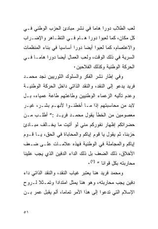 ‫ﻟﻌﺏ ﺍﻟﻁﻼﺏ ﺩﻭ ‪‬ﺍ ﻫﺎ ‪‬ﺎ ﻓﻲ ﻨﺸﺭ ﻤﺒﺎﺩﺉ ﺍﻟﺤﺯﺏ ﺍﻟﻭﻁﻨﻲ ﻓـﻲ‬
                               ‫ﺭ ﻤ‬
‫ﻜل ﻤﻜﺎﻥ، ﻜﻤﺎ ﻟﻌﺒﻭﺍ ﺩﻭ ‪‬ﺍ ﻫـﺎﻡ ﻓـﻲ ﺍﻟﺘﻅـﺎﻫﺭ ﻭﺍﻹﻀـﺭﺍﺏ‬
                      ‫‪‬‬     ‫ﺭ‬
‫ﻭﺍﻻﻋﺘﺼﺎﻡ، ﻜﻤﺎ ﻟﻌﺒﻭﺍ ﺃﻴ ‪‬ﺎ ﺩﻭ ‪‬ﺍ ﺃﺴﺎﺴﻴﺎ ﻓﻲ ﺒﻨﺎﺀ ﺍﻟﻤﻨﻅﻤﺎﺕ‬
                  ‫‪‬‬      ‫ﻀ ﺭ‬
‫ﺍﻟﺴﺭﻴﺔ ﻓﻲ ﺫﻟﻙ ﺍﻟﻭﻗﺕ، ﻭﻟﻌﺏ ﺍﻟﻌﻤﺎل ﺃﻴ ‪‬ﺎ ﺩﻭ ‪‬ﺍ ﻫﺎ ‪‬ـﺎ ﻓـﻲ‬
      ‫ﻀ ﺭ ﻤ‬
                        ‫ﺍﻟﺤﺭﻜﺔ ﺍﻟﻭﻁﻨﻴﺔ ﻭﻜﺫﻟﻙ ﺍﻟﻔﻼﺤﻴﻥ٠‬
‫ﻭﻓﻲ ﺇﻁﺎﺭ ﻨﺸﺭ ﺍﻟﻔﻜﺭ ﻭﺍﻟﺴﻠﻭﻙ ﺍﻟﺜﻭﺭﻴﻴﻥ ﻨﺠﺩ ﻤﺤﻤـﺩ‬
‫ﻓﺭﻴﺩ ﻴﺩﻋﻭ ﺇﻟﻰ ﺍﻟﻨﻘﺩ، ﻭﺍﻟﻨﻘﺩ ﺍﻟﺫﺍﺘﻲ ﺩﺍﺨل ﺍﻟﺤﺭﻜﺔ ﺍﻟﻭﻁﻨﻴـﺔ‬
‫ﻭﻋﺩﻡ ﺘﺄﻟﻴﻪ ﺍﻟﺯﻋﻤﺎﺀ ﺍﻟﻭﻁﻨﻴﻴﻥ ﻭﻁﺎﻋﺘﻬﻡ ﻁﺎﻋﺔ ﻋﻤﻴﺎﺀ، ﺒـل‬
‫ﻻﺒﺩ ﻤﻥ ﻤﺤﺎﺴﺒﺘﻬﻡ ﺇﺫﺍ ﻤـﺎ ﺃﺨﻁﺌـﻭﺍ ﻷﻨﻬـﻡ ﺒﺸـﺭ، ﻏﻴـﺭ‬
‫ﻤﻌﺼﻭﻤﻴﻥ ﻤﻥ ﺍﻟﺨﻁﺄ ﻴﻘﻭل ﻤﺤﻤـﺩ ﻓﺭﻴـﺩ :” ﺃﻁﻠـﺏ ﻤـﻥ‬
‫ﺤﻀﺭﺍﺘﻜﻡ ﺇﻅﻬﺎﺭ ﻨﻔﻭﺭﻜﻡ ﻤﻨﻲ ﻟﻭ ﺃﺘﻴﺕ ﻤﺎ ﻴﺨـﺎﻟﻑ ﻤﺒـﺎﺩﺉ‬
‫ﺤﺯﺒﻨﺎ، ﺜﻡ ﻴﻘﻭل ﻴﺎ ﻗﻭﻡ ﺇﻴﺎﻜﻡ ﻭﺍﻟﻤﺤﺎﺒﺎﺓ ﻓﻲ ﺍﻟﺤﻕ، ﻴـﺎ ﻗـﻭﻡ‬
‫ﺇﻴﺎﻜﻡ ﻭﺍﻟﻤﺠﺎﻤﻠﺔ ﻓﻲ ﺍﻟﻭﻁﻨﻴﺔ ﻓﻬﺫﻩ ﻋﻼﻤـﺎﺕ ﻋﻠـﻰ ﻀـﻌﻑ‬
‫ﺍﻷﺨﻼﻕ، ﺫﻟﻙ ﺍﻟﻀﻌﻑ ﺒل ﺫﻟﻙ ﺍﻟﺩﺍﺀ ﺍﻟﺩﻓﻴﻥ ﺍﻟﺫﻱ ﻴﺠﺏ ﻋﻠﻴﻨﺎ‬
                                ‫ﻤﺤﺎﺭﺒﺘﻪ ﺒﻜل ﻗﻭﺍﻨﺎ “ )٧(٠‬
‫ﻭﻤﺤﻤﺩ ﻓﺭﻴﺩ ﻫﻨﺎ ﻴﻌﺘﺒﺭ ﻏﻴﺎﺏ ﺍﻟﻨﻘﺩ، ﻭﺍﻟﻨﻘﺩ ﺍﻟﺫﺍﺘﻲ ﺩﺍﺀ‬
‫ﺩﻓﻴﻥ ﻴﺠﺏ ﻤﺤﺎﺭﺒﺘﻪ، ﻭﻫﻭ ﻫﻨﺎ ﻴﻤﺜل ﺍﻤﺘﺩﺍﺩﺍ ﻭﺘﻤـﺜﻼ ﻟـﺭﻭﺡ‬
‫ﺍﻹﺴﻼﻡ ﺍﻟﺘﻲ ﺘﺩﻋﻭﺍ ﺇﻟﻰ ﻫﺫﺍ ﺍﻷﻤﺭ ﺘﻤﺎ ‪‬ﺎ، ﺃﻟﻡ ﻴﻘﺒل ﻋﻤﺭ ﺒـﻥ‬
                   ‫ﻤ‬


‫١٥‬
 