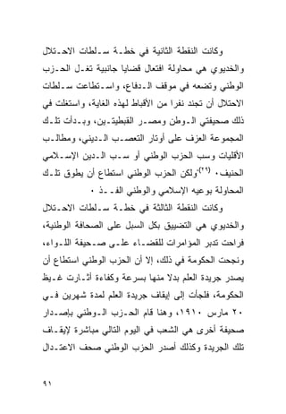 ‫ﻭﻜﺎﻨﺕ ﺍﻟﻨﻘﻁﺔ ﺍﻟﺜﺎﻨﻴﺔ ﻓﻲ ﺨﻁـﺔ ﺴـﻠﻁﺎﺕ ﺍﻻﺤـﺘﻼل‬
‫ﻭﺍﻟﺨﺩﻴﻭﻱ ﻫﻲ ﻤﺤﺎﻭﻟﺔ ﺍﻓﺘﻌﺎل ﻗﻀﺎﻴﺎ ﺠﺎﻨﺒﻴﺔ ﺘﻐـل ﺍﻟﺤـﺯﺏ‬
‫ﺍﻟﻭﻁﻨﻲ ﻭﺘﻀﻌﻪ ﻓﻲ ﻤﻭﻗﻑ ﺍﻟـﺩﻓﺎﻉ، ﻭﺍﺴـﺘﻁﺎﻋﺕ ﺴـﻠﻁﺎﺕ‬
‫ﺍﻻﺤﺘﻼل ﺃﻥ ﺘﺠﻨﺩ ﻨﻔ ‪‬ﺍ ﻤﻥ ﺍﻷﻗﺒﺎﻁ ﻟﻬﺫﻩ ﺍﻟﻐﺎﻴﺔ، ﻭﺍﺴﺘﻐﻠﺕ ﻓﻲ‬
                                   ‫ﺭ‬
‫ﺫﻟﻙ ﺼﺤﻴﻔﺘﻲ ﺍﻟـﻭﻁﻥ ﻭﻤﺼـﺭ ﺍﻟﻘﺒﻁﻴﺘـﻴﻥ، ﻭﺒـﺩﺃﺕ ﺘﻠـﻙ‬
‫ﺍﻟﻤﺠﻤﻭﻋﺔ ﺍﻟﻌﺯﻑ ﻋﻠﻰ ﺃﻭﺘﺎﺭ ﺍﻟﺘﻌﺼـﺏ ﺍﻟـﺩﻴﻨﻲ، ﻭﻤﻁﺎﻟـﺏ‬
‫ﺍﻷﻗﻠﻴﺎﺕ ﻭﺴﺏ ﺍﻟﺤﺯﺏ ﺍﻟﻭﻁﻨﻲ ﺃﻭ ﺴـﺏ ﺍﻟـﺩﻴﻥ ﺍﻹﺴـﻼﻤﻲ‬
‫ﺍﻟﺤﻨﻴﻑ٠ )٩٢(،ﻭﻟﻜﻥ ﺍﻟﺤﺯﺏ ﺍﻟﻭﻁﻨﻲ ﺍﺴﺘﻁﺎﻉ ﺃﻥ ﻴﻁﻭﻕ ﺘﻠـﻙ‬
            ‫ﺍﻟﻤﺤﺎﻭﻟﺔ ﺒﻭﻋﻴﻪ ﺍﻹﺴﻼﻤﻲ ﻭﺍﻟﻭﻁﻨﻲ ﺍﻟﻔــﺫ ٠‬
‫ﻭﻜﺎﻨﺕ ﺍﻟﻨﻘﻁﺔ ﺍﻟﺜﺎﻟﺜﺔ ﻓﻲ ﺨﻁـﺔ ﺴـﻠﻁﺎﺕ ﺍﻻﺤـﺘﻼل‬
‫ﻭﺍﻟﺨﺩﻴﻭﻱ ﻫﻲ ﺍﻟﺘﻀﻴﻴﻕ ﺒﻜل ﺍﻟﺴﺒل ﻋﻠﻰ ﺍﻟﺼﺤﺎﻓﺔ ﺍﻟﻭﻁﻨﻴﺔ،‬
‫ﻓﺭﺍﺤﺕ ﺘﺩﺒﺭ ﺍﻟﻤﺅﺍﻤﺭﺍﺕ ﻟﻠﻘﻀـﺎﺀ ﻋﻠـﻰ ﺼـﺤﻴﻔﺔ ﺍﻟﻠـﻭﺍﺀ،‬
‫ﻭﻨﺠﺤﺕ ﺍﻟﺤﻜﻭﻤﺔ ﻓﻲ ﺫﻟﻙ، ﺇﻻ ﺃﻥ ﺍﻟﺤﺯﺏ ﺍﻟﻭﻁﻨﻲ ﺍﺴﺘﻁﺎﻉ ﺃﻥ‬
‫ﻴﺼﺩﺭ ﺠﺭﻴﺩﺓ ﺍﻟﻌﻠﻡ ﺒﺩﻻ ﻤﻨﻬﺎ ﺒﺴﺭﻋﺔ ﻭﻜﻔﺎﺀﺓ ﺃﺜـﺎﺭﺕ ﻏـﻴﻅ‬
‫ﺍﻟﺤﻜﻭﻤﺔ، ﻓﻠﺠﺄﺕ ﺇﻟﻰ ﺇﻴﻘﺎﻑ ﺠﺭﻴﺩﺓ ﺍﻟﻌﻠﻡ ﻟﻤﺩﺓ ﺸﻬﺭﻴﻥ ﻓـﻲ‬
‫٠٢ ﻤﺎﺭﺱ ٠١٩١، ﻭﻫﻨﺎ ﻗﺎﻡ ﺍﻟﺤـﺯﺏ ﺍﻟـﻭﻁﻨﻲ ﺒﺈﺼـﺩﺍﺭ‬
‫ﺼﺤﻴﻔﺔ ﺃﺨﺭﻯ ﻫﻲ ﺍﻟﺸﻌﺏ ﻓﻲ ﺍﻟﻴﻭﻡ ﺍﻟﺘﺎﻟﻲ ﻤﺒﺎﺸﺭﺓ ﻹﻴﻘـﺎﻑ‬
‫ﺘﻠﻙ ﺍﻟﺠﺭﻴﺩﺓ ﻭﻜﺫﻟﻙ ﺃﺼﺩﺭ ﺍﻟﺤﺯﺏ ﺍﻟﻭﻁﻨﻲ ﺼﺤﻑ ﺍﻻﻋﺘـﺩﺍل‬


‫١٩‬
 