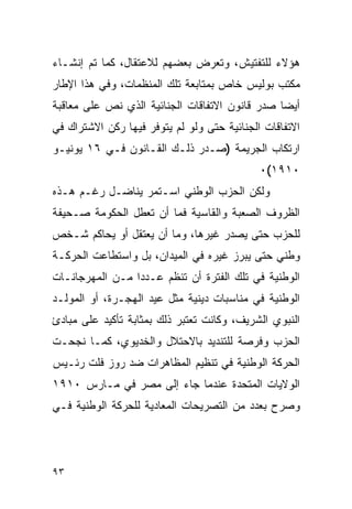 ‫ﻫﺅﻻﺀ ﻟﻠﺘﻔﺘﻴﺵ، ﻭﺘﻌﺭﺽ ﺒﻌﻀﻬﻡ ﻟﻼﻋﺘﻘﺎل، ﻜﻤﺎ ﺘﻡ ﺇﻨﺸـﺎﺀ‬
‫ﻤﻜﺘﺏ ﺒﻭﻟﻴﺱ ﺨﺎﺹ ﺒﻤﺘﺎﺒﻌﺔ ﺘﻠﻙ ﺍﻟﻤﻨﻅﻤﺎﺕ، ﻭﻓﻲ ﻫﺫﺍ ﺍﻹﻁﺎﺭ‬
‫ﺃﻴ ‪‬ﺎ ﺼﺩﺭ ﻗﺎﻨﻭﻥ ﺍﻻﺘﻔﺎﻗﺎﺕ ﺍﻟﺠﻨﺎﺌﻴﺔ ﺍﻟﺫﻱ ﻨﺹ ﻋﻠﻰ ﻤﻌﺎﻗﺒﺔ‬
                                                ‫ﻀ‬
‫ﺍﻻﺘﻔﺎﻗﺎﺕ ﺍﻟﺠﻨﺎﺌﻴﺔ ﺤﺘﻰ ﻭﻟﻭ ﻟﻡ ﻴﺘﻭﻓﺭ ﻓﻴﻬﺎ ﺭﻜﻥ ﺍﻻﺸﺘﺭﺍﻙ ﻓﻲ‬
‫ﺍﺭﺘﻜﺎﺏ ﺍﻟﺠﺭﻴﻤﺔ )ﺼـﺩﺭ ﺫﻟـﻙ ﺍﻟﻘـﺎﻨﻭﻥ ﻓـﻲ ٦١ ﻴﻭﻨﻴـﻭ‬
                                             ‫٠١٩١(٠‬
‫ﻭﻟﻜﻥ ﺍﻟﺤﺯﺏ ﺍﻟﻭﻁﻨﻲ ﺍﺴـﺘﻤﺭ ﻴﻨﺎﻀـل ﺭﻏـﻡ ﻫـﺫﻩ‬
‫ﺍﻟﻅﺭﻭﻑ ﺍﻟﺼﻌﺒﺔ ﻭﺍﻟﻘﺎﺴﻴﺔ ﻓﻤﺎ ﺃﻥ ﺘﻌﻁل ﺍﻟﺤﻜﻭﻤﺔ ﺼـﺤﻴﻔﺔ‬
‫ﻟﻠﺤﺯﺏ ﺤﺘﻰ ﻴﺼﺩﺭ ﻏﻴﺭﻫﺎ، ﻭﻤﺎ ﺃﻥ ﻴﻌﺘﻘل ﺃﻭ ﻴﺤﺎﻜﻡ ﺸـﺨﺹ‬
‫ﻭﻁﻨﻲ ﺤﺘﻰ ﻴﺒﺭﺯ ﻏﻴﺭﻩ ﻓﻲ ﺍﻟﻤﻴﺩﺍﻥ، ﺒل ﻭﺍﺴﺘﻁﺎﻋﺕ ﺍﻟﺤﺭﻜـﺔ‬
‫ﺍﻟﻭﻁﻨﻴﺔ ﻓﻲ ﺘﻠﻙ ﺍﻟﻔﺘﺭﺓ ﺃﻥ ﺘﻨﻅﻡ ﻋـﺩ ‪‬ﺍ ﻤـﻥ ﺍﻟﻤﻬﺭﺠﺎﻨـﺎﺕ‬
                 ‫ﺩ‬
‫ﺍﻟﻭﻁﻨﻴﺔ ﻓﻲ ﻤﻨﺎﺴﺒﺎﺕ ﺩﻴﻨﻴﺔ ﻤﺜل ﻋﻴﺩ ﺍﻟﻬﺠـﺭﺓ، ﺃﻭ ﺍﻟﻤﻭﻟـﺩ‬
‫ﺍﻟﻨﺒﻭﻱ ﺍﻟﺸﺭﻴﻑ، ﻭﻜﺎﻨﺕ ﺘﻌﺘﺒﺭ ﺫﻟﻙ ﺒﻤﺜﺎﺒﺔ ﺘﺄﻜﻴﺩ ﻋﻠﻰ ﻤﺒﺎﺩﺉ‬
‫ﺍﻟﺤﺯﺏ ﻭﻓﺭﺼﺔ ﻟﻠﺘﻨﺩﻴﺩ ﺒﺎﻻﺤﺘﻼل ﻭﺍﻟﺨﺩﻴﻭﻱ، ﻜﻤـﺎ ﻨﺠﺤـﺕ‬
‫ﺍﻟﺤﺭﻜﺔ ﺍﻟﻭﻁﻨﻴﺔ ﻓﻲ ﺘﻨﻅﻴﻡ ﺍﻟﻤﻅﺎﻫﺭﺍﺕ ﻀﺩ ﺭﻭﺯ ﻓﻠﺕ ﺭﺌـﻴﺱ‬
‫ﺍﻟﻭﻻﻴﺎﺕ ﺍﻟﻤﺘﺤﺩﺓ ﻋﻨﺩﻤﺎ ﺠﺎﺀ ﺇﻟﻰ ﻤﺼﺭ ﻓﻲ ﻤـﺎﺭﺱ ٠١٩١‬
‫ﻭﺼﺭﺡ ﺒﻌﺩﺩ ﻤﻥ ﺍﻟﺘﺼﺭﻴﺤﺎﺕ ﺍﻟﻤﻌﺎﺩﻴﺔ ﻟﻠﺤﺭﻜﺔ ﺍﻟﻭﻁﻨﻴﺔ ﻓـﻲ‬




‫٣٩‬
 