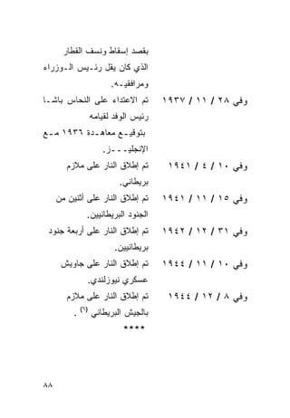 ‫ﺒﻘﺼﺩ ﺇﺴﻘﺎﻁ ﻭﻨﺴﻑ ﺍﻟﻘﻁﺎﺭ‬
‫ﺍﻟﺫﻱ ﻜﺎﻥ ﻴﻘل ﺭﺌـﻴﺱ ﺍﻟـﻭﺯﺭﺍﺀ‬
                          ‫ﻭﻤﺭﺍﻓﻘﻴـﻪ.‬
‫ﺘﻡ ﺍﻻﻋﺘﺩﺍﺀ ﻋﻠﻰ ﺍﻟﻨﺤﺎﺱ ﺒﺎﺸـﺎ‬             ‫ﻭﻓﻲ ٨٢ / ١١ / ٧٣٩١‬
                    ‫ﺭﺌﻴﺱ ﺍﻟﻭﻓﺩ ﻟﻘﻴﺎﻤﻪ‬
‫ﺒﺘﻭﻗﻴ ـﻊ ﻤﻌﺎﻫ ـﺩﺓ ٦٣٩١ ﻤ ـﻊ‬
 ‫ـ‬          ‫ـ‬       ‫ـ‬
                       ‫ﺍﻹﻨﺠﻠﻴـــﺯ.‬
        ‫ﺘﻡ ﺇﻁﻼﻕ ﺍﻟﻨﺎﺭ ﻋﻠﻰ ﻤﻼﺯﻡ‬           ‫ﻭﻓﻲ ٠١ / ٤ / ١٤٩١‬
                            ‫ﺒﺭﻴﻁﺎﻨﻲ.‬
     ‫ﺘﻡ ﺇﻁﻼﻕ ﺍﻟﻨﺎﺭ ﻋﻠﻰ ﺃﺜﻨﻴﻥ ﻤﻥ‬         ‫ﻭﻓﻲ ٥١ / ١١ / ١٤٩١‬
                ‫ﺍﻟﺠﻨﻭﺩ ﺍﻟﺒﺭﻴﻁﺎﻨﻴﻴﻥ.‬
 ‫ﺘﻡ ﺇﻁﻼﻕ ﺍﻟﻨﺎﺭ ﻋﻠﻰ ﺃﺭﺒﻌﺔ ﺠﻨﻭﺩ‬           ‫ﻭﻓﻲ ١٣ / ٢١ / ٢٤٩١‬
                           ‫ﺒﺭﻴﻁﺎﻨﻴﻴﻥ.‬
      ‫ﺘﻡ ﺇﻁﻼﻕ ﺍﻟﻨﺎﺭ ﻋﻠﻰ ﺠﺎﻭﻴﺵ‬           ‫ﻭﻓﻲ ٠١ / ١١ / ٤٤٩١‬
                ‫ﻋﺴﻜﺭﻱ ﻨﻴﻭﺯﻟﻨﺩﻱ.‬
        ‫ﺘﻡ ﺇﻁﻼﻕ ﺍﻟﻨﺎﺭ ﻋﻠﻰ ﻤﻼﺯﻡ‬           ‫ﻭﻓﻲ ٨ / ٢١ / ٤٤٩١‬
              ‫)٦(‬
          ‫.‬         ‫ﺒﺎﻟﺠﻴﺵ ﺍﻟﺒﺭﻴﻁﺎﻨﻲ‬
                             ‫****‬




‫٨٨‬
 