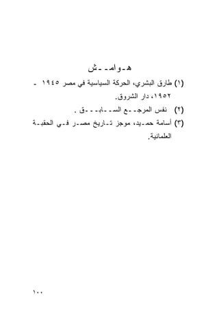 ‫ﻫـﻭﺍﻤــﺵ‬
‫)١( ﻁﺎﺭﻕ ﺍﻟﺒﺸﺭﻱ، ﺍﻟﺤﺭﻜﺔ ﺍﻟﺴﻴﺎﺴﻴﺔ ﻓﻲ ﻤﺼﺭ ٥٤٩١ ـ‬
                         ‫٢٥٩١، ﺩﺍﺭ ﺍﻟﺸﺭﻭﻕ.‬
            ‫)٢( ﻨﻔﺱ ﺍﻟﻤﺭﺠــﻊ ﺍﻟﺴــﺎﺒـــﻕ .‬
‫)٣( ﺃﺴﺎﻤﺔ ﺤﻤـﻴﺩ، ﻤﻭﺠﺯ ﺘـﺎﺭﻴﺦ ﻤﺼـﺭ ﻓـﻲ ﺍﻟﺤﻘﺒـﺔ‬
                                  ‫ﺍﻟﻌﻠﻤﺎﻨﻴﺔ.‬




‫٠٠١‬
 