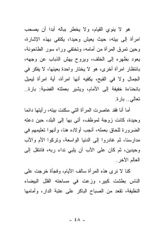 ‫ﻫﻭ ﻻ ﻴﻨﻭﻱ ﺍﻟﻘﻴﺎﻡ، ﻭﻻ ﻴﺨﻁﺭ ﺒﺒﺎﻟﻪ ﺃﺒﺩﺍ ﺃﻥ ﻴﺼﺤﺏ‬
‫ﺍﻤﺭﺃﺓ ﺇﻟﻰ ﺒﻴﺘﻪ، ﺤﻴﺙ ﻴﻌﻴﺵ ﻭﺤﻴﺩﺍ، ﻴﻜﺘﻔﻲ ﺒﻬﺫﻩ ﺍﻹﺸﺎﺭﺓ،‬
‫ﻭﺤﻴﻥ ﺘﻤﺭﻕ ﺍﻟﻤﺭﺃﺓ ﻤﻥ ﺃﻤﺎﻤﻪ، ﻭﺘﺨﺘﻔﻲ ﻭﺭﺍﺀ ﺴﻭﺭ ﺍﻟﻁﺎﺤﻭﻨﺔ،‬
‫ﻴﻌﻭﺩ ﺒﻅﻬﺭﻩ ﺇﻟﻰ ﺍﻟﺨﻠﻑ، ﻭﻴﺭﻭﺡ ﻴﻬﺵ ﺍﻟﺫﺒﺎﺏ ﻋﻥ ﻭﺠﻬﻪ،‬
‫ﺒﺎﻨﺘﻅﺎﺭ ﺍﻤﺭﺃﺓ ﺃﺨﺭﻯ، ﻫﻭ ﻻ ﻴﺨﺘﺎﺭ ﻭﺍﺤﺩﺓ ﺒﻌﻴﻨﻬﺎ، ﻻ ﻴﻔﻜﺭ ﻓﻲ‬
‫ﺍﻟﺠﻤﺎل ﻭﻻ ﻓﻲ ﺍﻟﻘﺒﺢ، ﻴﻜﻔﻴﻪ ﺃﻨﻬﺎ ﺍﻤﺭﺃﺓ، ﺃﻴﺔ ﺍﻤﺭﺃﺓ ﻟﻴﻤﻴل‬
‫ﺒﺎﻨﺤﻨﺎﺀﺓ ﺨﻔﻴﻔﺔ ﺇﻟﻰ ﺍﻷﻤﺎﻡ، ﻭﻴﺸﻴﺭ ﺒﻌﻤﻠﺘﻪ ﺍﻟﻔﻀﻴﺔ: ﺒﺎﺭﺓ..‬
                                             ‫ﺘﻌﺎﻟﻲ.. ﺒﺎﺭﺓ.‬
‫ﺃﻤﺎ ﺃﻨﺎ ﻓﻘﺩ ﻋﺎﺼﺭﺕ ﺍﻟﻤﺭﺃﺓ ﺍﻟﺘﻲ ﺴﻜﻨﺕ ﺒﻴﺘﻪ، ﺭﺃﻴﺘﻬﺎ ﺩﺍﺌﻤﺎ‬
‫ﻭﺤﻴﺩﺓ، ﻜﺎﻨﺕ ﺯﻭﺠﺔ ﻟﻤﻭﻅﻑ، ﺃﺘﻰ ﺒﻬﺎ ﺇﻟﻰ ﺍﻟﺒﻠﺩ، ﺤﻴﻥ ﺩﻋﺘﻪ‬
‫ﺍﻟﻀﺭﻭﺭﺓ ﻟﻠﺤﺎﻕ ﺒﻌﻤﻠﻪ، ﺃﻨﺠﺏ ﺃﻭﻻﺩﻩ ﻫﻨﺎ، ﻭﺃﻨﻬﻭﺍ ﺘﻌﻠﻴﻤﻬﻡ ﻓﻲ‬
‫ﻤﺩﺍﺭﺴﻨﺎ، ﺜﻡ ﻏﺎﺩﺭﻭﺍ ﺇﻟﻰ ﺍﻟﺩﻨﻴﺎ ﺍﻟﻭﺍﺴﻌﺔ، ﻭﺘﺭﻜﻭﺍ ﺍﻷﻡ ﻭﺍﻷﺏ‬
‫ﻭﺤﻴﺩﻴﻥ، ﺜﻡ ﻜﺎﻥ ﻋﻠﻰ ﺍﻷﺏ ﺃﻥ ﻴﻠﺒﻲ ﻨﺩﺍﺀ ﺭﺒﻪ، ﻓﺎﻨﺘﻘل ﺇﻟﻰ‬
                                             ‫ﺍﻟﻌﺎﻟﻡ ﺍﻵﺨﺭ.‬
‫ﻜﻨﺎ ﻻ ﻨﺭﻯ ﻫﺫﻩ ﺍﻟﻤﺭﺃﺓ ﺴﺎﻟﻑ ﺍﻷﻴﺎﻡ، ﻭﻓﺠﺄﺓ ﺨﺭﺠﺕ ﻋﻠﻰ‬
‫ﺍﻟﻨﺎﺱ ﺒﻁﺸﺕ ﻜﺒﻴﺭ، ﻭﺯﻋﺕ ﻓﻲ ﻤﺴﺎﺤﺘﻪ ﺍﻟﻘﻠل ﺍﻟﺒﻴﻀﺎﺀ‬
‫ﺍﻟﻨﻅﻴﻔﺔ، ﺘﻘﻌﺩ ﻤﻥ ﺍﻟﺼﺒﺎﺡ ﺍﻟﺒﺎﻜﺭ ﻋﻠﻰ ﻋﺘﺒﺔ ﺍﻟﺩﺍﺭ، ﻭﺃﻤﺎﻤﻬﺎ‬



                      ‫- ٨٤ -‬
 