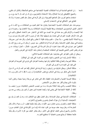 ‫: ﺇﻥ ﺍﻟﻤﻨﺎﻫﺞ ﺍﻟﻤﻨﺎﺴﺒﺔ ﻟﺩﺭﺍﺴﺔ ﺍﻟﻤﺸﻜﻼﺕ ﺍﻟﻨﻔﺴﻴﺔ ﺍﻻﺠﺘﻤﺎﻋﻴﺔ ﻫﻲ ﻤﻨﺎﻫﺞ ﺍﻟﻤﻼﺤﻅﺔ ﻭﺍﻟﺘﺄﻤل ﺍﻟﺒـﺎﻁﻨﻲ،‬       ‫ﺘﺎﺴ ‪‬ﺎ‬
                                                                                                 ‫ﻌ‬
‫ﻭﺍﻟﻤﻨﻬﺞ ﺍﻹﻜﻠﻴﻨﻴﻜﻲ )ﺩﺭﺍﺴﺔ ﺍﻟﺤﺎﻟﺔ(، ﻭﻜﺫﺍ ﺍﻻﺴﺘﻌﺎﻨﺔ ﺒﺎﻹﺨﺒﺎﺭﻴﻴﻥ، ﻭﺇﻥ ﻜـﺎﻥ ﺍﻟﺤـﺎل ﻻ ﻴﻤﻨـﻊ ﻤـﻥ‬
‫ﺍﺴﺘﺨﺩﺍﻡ ﻤﻨﺎﻫﺞ ﺃﺨﺭﻯ، ﻤﺜل ﺍﻟﻤﻨﺎﻫﺞ ﺍﻟﺘﺠﺭﻴﺒﻴﺔ، ﻭﺇﻥ ﻜﺎﻥ ﺃﺜﺭﻫﺎ ﻓﻲ ﻤﺠﺎل ﻋﻠﻡ ﺍﻟﻨﻔﺱ ﻤﺤﺩﻭ ‪‬ﺍ، ﻭﺫﻟـﻙ‬
        ‫ﺩ‬
                                               ‫ﻟﻠﻁﺎﺒﻊ ﻏﻴﺭ ﺍﻷﺨﻼﻗﻲ ﻟﻬﺎ ﻓﻲ ﺍﻻﺴﺘﺨﺩﺍﻡ ﺍﻹﻨﺴﺎﻨﻲ.‬
‫ﻤﻭﻀﻭﻋﺎﺕ ﻋﻠﻡ ﺍﻟﻤﺸﻜﻼﺕ ﺍﻟﻨﻔﺴﻴﺔ ﺍﻻﺠﺘﻤﺎﻋﻴﺔ: ﻴﺘﻨﺎﻭل ﻫﺫﺍ ﺍﻟﻌﻠﻡ ﺍﻟﻌﺩﻴﺩ ﻤﻥ ﺍﻟﻤﺸﻜﻼﺕ ﻤـﻊ ﺍﻷﺨـﺫ ﻓـﻲ‬
‫ﺍﻻﻋﺘﺒﺎﺭ ﺍﻟﺘﺒﺎﻴﻥ ﺍﻟﻭﺍﻀﺢ ﺒﻴﻥ ﺍﻟﻤﺠﺘﻤﻌﺎﺕ ﻭﻭﻓ ﹰﺎ ﻟﻁﺒﻴﻌﺔ ﺃﻭﻟﻭﻴﺎﺕ ﺍﻟﻤﺸﻜﻼﺕ ﻭﺩﺭﺠﺔ ﺍﻻﻫﺘﻤﺎﻡ ﺒﻬﺎ. ﻭﻋﻤﻭ ‪‬ﺎ ﻓـﺈﻥ‬
      ‫ﻤ‬                                                 ‫ﻘ‬
‫ﻟﻐﺔ ﺍﻹﺤﺼﺎﺀ ﻭﺍﻷﺭﻗﺎﻡ ﺘﻜﻭﻥ ﺠﺩ ﻫﺎﻤﺔ ﻓﻲ ﻫﺫﺍ ﺍﻟﺼﺩﺩ ﻤﻊ ﺍﻷﺨﺫ ﻓﻲ ﺍﻻﻋﺘﺒﺎﺭ ﻋﺩﻡ ﺍﻻﻋﺘﻤﺎﺩ ﺍﻟﻤﻁﻠﻕ ﻭﺍﻟﻨﻬـﺎﺌﻲ‬
‫ﻋﻠﻰ ﻫﺫﻩ ﺍﻷﺭﻗﺎﻡ. ﻓﻠﻴﺴﺕ ﺍﻟﺠﺭﺍﺌﻡ ﺍﻟﺘﻲ ﺘﺤﺩﺙ ﻴﺘﻡ ﺘﺴﺠﻴﻠﻬﺎ ﻤﺜ ﹰ، ﻜﻤﺎ ﺃﻥ ﺼﻭﺭﺓ ﺍﻷﻤﻥ ﺍﻟﻌﺎﻡ ﻭﺘﻘـﺩﻴﻡ ﺼـﻭﺭﺓ‬
                                      ‫ﻼ‬
‫ﻭﺭﺩﻴﺔ ﻟﻠﺤﺎﻟﺔ ﺍﻷﻤﻨﻴﺔ ﻴﻘﺘﻀﻲ – ﺒﻼ ﺠﺩﺍل – ﺘﻘﺩﻴﻡ ﺒﻴﺎﻨﺎﺕ ﻗﻠﻴﻠﺔ ﻻ ﺘﻌﻜﺱ ﻭﺍﻗﻊ ﺍﻟﺤﺎل، ﻭﻜل ﻫﺫﻩ ﺃﻤﻭﺭ ﻤﻌﺭﻭﻓﺔ،‬
‫ﻭﺨﺎﺼﺔ ﻓﻲ ﻤﺠﺎل ﺍﻟﻌﻠﻭﻡ ﺍﻹﻨﺴﺎﻨﻴﺔ، ﻭﻟﻌل ﺍﻟﺩﺭﺍﺴﺔ ﺍﻟﺭﺍﺌﺩﺓ ﻟﻠﺩﻜﺘﻭﺭ ﺴﻴﺩ ﻋﻭﻴﺱ "ﺭﺴﺎﺌل ﺇﻟـﻰ ﻀـﺭﻴﺢ ﺍﻹﻤـﺎﻡ‬
‫ﺍﻟﺸﺎﻓﻌﻲ" ﺨﻴﺭ ﻨﻤﻭﺫﺝ ﻋﻠﻰ ﺫﻟﻙ، ﺤﻴﺙ ﺍﺤﺘﻭﺕ ﺍﻟﺭﺴﺎﺌل ﺍﻟﻤﺭﺴﻠﺔ ﺇﻟﻰ ﺍﻟﻀﺭﻴﺢ – ﻜﻤﺜﺎل – ﺃﺨﺒﺎ ‪‬ﺍ ﻭﺒﻴﺎﻨﺎﺕ ﻋـﻥ‬
             ‫ﺭ‬
       ‫ﺠﺭﺍﺌﻡ ﺭﻓﺽ ﺍﻟﺤﺱ ﺍﻟﺸﻌﺒﻲ ﺘﻘﺩﻴﻤﻬﺎ ﺇﻟﻰ ﺍﻟﺴﻠﻁﺎﺕ ﺍﻟﻤﺨﺘﺼﺔ ﻭﺍﺴﺘﻌﺎﻥ ﺒﺄﺤﺩ ﺍﻷﻭﻟﻴﺎﺀ ﻓﻲ ﺍﻟﻌﺭﺽ ﻭﺍﻟﺤل.‬
                               ‫ﻭﻴﻤﻜﻥ ﺃﻥ ﺘﻜﻭﻥ ﺍﻟﻅﻭﺍﻫﺭ ﺍﻟﺘﻲ ﻴﺘﻨﺎﻭﻟﻬﺎ: ﻋﻠﻡ ﺍﻟﻤﺸﻜﻼﺕ ﺍﻟﻨﻔﺴﻴﺔ ﻜﺎﻵﺘﻲ:‬
                ‫ﻤﺸﻜﻠﺔ ﺍﻹﺩﻤﺎﻥ )ﺒﺩﺀﺍ ﻤﻥ ﺍﻟﺘﺩﺨﻴﻥ ﻭﺍﻨﺘﻬﺎﺀ ﺒﺎﻟﻌﺩﻴﺩ ﻤﻥ ﺍﻟﻤﻭﺍﺩ ﺍﻟﺘﻲ ﺘﻘﻭﺩ ﺇﻟﻰ ﺍﻟﻬﻼﻙ(.‬
                                                                            ‫‪‬‬                   ‫-‬
‫ﻤﺸﻜﻠﺔ ﺍﻟﺠﺭﻴﻤﺔ ﻭﺍﻟﺠ ﹶﺎﺡ ﺒﻜﺎﻓﺔ ﺃﺸﻜﺎﻟﻬﺎ ﻭﺃﻨﻭﺍﻋﻬﺎ ﻭﺨﺎﺼﺔ ﺍﻟﻌﻭﺍﻤل ﺍﻟﺘﻲ ﺘﺅﺩﻱ ﺇﻟﻰ ﺍﻟﺠﺭﻴﻤﺔ ﺜﻡ ﺍﻟﻌﻭﺍﻤل‬
                                                                        ‫‪‬ﻨ‬                      ‫-‬
                                                  ‫ﺍﻟﺘﻲ ﺘﻘﻭﺩ ﺇﻟﻰ ﺍﻟﻌﻭﺩﺓ ﻤﺭﺓ ﺃﺨﺭﻯ ﺇﻟﻰ ﺍﻟﺠﺭﺍﺌﻡ.‬
‫ﻤﺸﻜﻠﺔ ﺍﻟﺴﻜﺎﻥ: ﻭﻴﻤﻜﻥ ﺘﻨﺎﻭﻟﻬﺎ ﻤﻥ ﺯﺍﻭﻴﺘﻴﻥ، ﺯﺍﻭﻴﺔ ﺍﻟﺯﻴﺎﺩﺓ ﻓﻲ ﺍﻟﺴﻜﺎﻥ )ﻜﻤﺎ ﻫﻭ ﺍﻟﺤـﺎل ﻓـﻲ ﺍﻟـﺩﻭل‬       ‫-‬
‫ﺍﻟﻨﺎﻤﻴﺔ ﻭﺍﻟﺘﻲ ﺘﺸﻜﻭ ﻤﻥ ﺯﻴﺎﺩﺓ ﻓﻲ ﺍﻟﺴﻜﺎﻥ ﻤﻊ ﻨﻘﺹ ﺍﻹﻤﻜﺎﻨﻴﺎﺕ( ﺃﻭ ﺯﺍﻭﻴـﺔ )ﻗﻠـﺔ ﺍﻟﺴـﻜﺎﻥ ﻭﺯﻴـﺎﺩﺓ‬
                                                                                 ‫ﺍﻹﻤﻜﺎﻨﻴﺎﺕ(.‬
‫ﻤﺸﻜﻠﺔ ﺍﻟﺼﺤﺔ ﺍﻟﻨﻔﺴﻴﺔ ﻭﺍﻻﻀﻁﺭﺍﺒﺎﺕ ﺍﻟﻌﻘﻠﻴﺔ، ﺘﻠﻙ ﺍﻟﺘﻲ ﺘﻨﺘﺸﺭ ﻓﻲ ﻤﺭﺤﻠﺔ ﺯﻤﻨﻴﺔ ﻤﻌﻴﻨﺔ، ﻭﺘﻜﻭﻥ ﺃﺸﺒﻪ‬         ‫-‬
                                             ‫ﺒﺎﻟﻭﺒﺎﺀ ﺍﻟﺫﻱ ﻴﺠﺘﺎﺡ ﺃﻜﺜﺭ ﻋﺩﺩ ﻤﻤﻜﻥ ﻤﻥ ﺍﻷﺸﺨﺎﺹ.‬
‫ﻤﺸﻜﻠﺔ ﺍﻟﺘﻌﺼﺏ ﻭﺍﻟﺫﻱ ﻴﺄﺨﺫ ﺃﺸﻜﺎﻻ ﻤﺘﻨﻭﻋﺔ، ﺒﺩ ‪‬ﺍ ﻤﻥ ﺘﻌﺼﺏ ﺍﻟﺸﺨﺹ ﻹﻤﻜﺎﻨﻴﺎﺘﻪ، ﻤﺭﻭ ‪‬ﺍ ﺒﺘﻌﺼـﺒﻪ‬
         ‫ﺭ‬                               ‫ﺀ‬            ‫ﹰ‬                                         ‫-‬
‫ﻷﻫﻠﻪ ﺃﻭ ﺍﻟﻁﺒﻘﺔ ﺍﻻﺠﺘﻤﺎﻋﻴﺔ ﺍﻟﺘﻲ ﻴﻨﺘﻤﻲ ﻟﻬﺎ، ﻭﺃﻴ ‪‬ﺎ ﺘﻌﺼﺒﻪ ﻟﺩﻴﻥ ﻤﻌﻴﻥ ﺃﻭ ﻟﻔﺭﻴـﻕ ﺭﻴﺎﻀـﻲ ﻤﻌـﻴﻥ‬
                                        ‫ﻀ‬
                                                                                      ‫ﻭﻫﻜﺫﺍ.‬
‫ﺍﻟﻤﺸﻜﻼﺕ ﺍﻹﻨﺴﺎﻨﻴﺔ ﻓﻲ ﻤﺠﺎل ﺍﻟﺼﻨﺎﻋﺔ، ﻭﻫل ﺍﻟﻌﻤل ﻤﺘﻔﻕ ﻤﻊ ﺍﻹﻤﻜﺎﻨﻴـﺎﺕ، ﻭﻫـل ﺍﻟﻌﻤـل ﻴﺸـﺒﻊ‬               ‫-‬
                          ‫ﺍﻻﺤﺘﻴﺎﺠﺎﺕ ﺍﻹﻨﺴﺎﻨﻴﺔ ﺃﻡ ﺃﻥ ﻫﺅﻻﺀ ﺍﻟﻌﻤﺎل ﻴﺸﻌﺭﻭﻥ ﺒﺎﻟﻀﻴﺎﻉ ﻭﺍﻻﻏﺘﺭﺍﺏ.‬
‫ﻤﺸﻜﻠﺔ ﺍﻟﻌﻨﻑ ﻭﺍﻟﻌﺩﻭﺍﻥ ﻭﻤﺩﻯ ﺍﻨﺘﺸﺎﺭﻩ ﺒﻴﻥ ﺍﻷﻓﺭﺍﺩ، ﻭﻫل ﻴﺄﺨﺫ ﻁﺎﺒ ‪‬ﺎ ﻟﻔﻅ ‪‬ـﺎ ﺃﻡ ﺒـﺩﻨ ‪‬ﺎ؟ ﻭﺍﻷﺸـﻜﺎل‬
           ‫ﻴ‬           ‫ﻴ‬      ‫ﻌ‬                                                                 ‫-‬
‫ﺍﻟﻤﺘﻨﻭﻋﺔ ﻟﻪ، ﻭﻫل ﻴﻭﺠﺩ ﻋﻨﻑ ﻤﻭﺠﻪ ﻤﻥ ﺍﻟﻔﺭﺩ ﺘﺠﺎﻩ ﺫﺍﺘﻪ )ﺒﺩ ‪‬ﺍ ﻤﻥ ﺍﻹﻓﺭﺍﻁ ﻓﻲ ﺘﻨﺎﻭل ﺍﻟﻁﻌﺎﻡ، ﻤﺭﻭ ‪‬ﺍ‬
 ‫ﺭ‬                                 ‫ﺀ‬
‫ﺒﺎﻹﺩﻤﺎﻥ ﻭﺍﻟﺴﻬﺭ( ﻭﺤﺘﻰ ﺍﻟﻌﻨﻑ ﺍﻟﻭﺍﻗﻊ ﻋﻠﻰ ﺍﻵﺨﺭ، ﻭﻫل ﻴﻨﺘﺸﺭ ﺍﻟﻌﻨﻑ ﺒﻴﻥ ﺃﻓﺭﺍﺩ ﺍﻷﺴﺭﺓ، ﻭﻫل ﻴﺄﺨﺫ‬
                                      ‫ﻁﺎﺒ ‪‬ﺎ ﻤﺨﻁ ﹰﺎ ﺃﻡ ﻴﻨﺩﻟﻊ ﺒﺼﻭﺭﺓ ﻓﺠﺎﺌﻴﺔ ﻻ ﻨﺴﺘﻁﻴﻊ ﺍﻟﺘﻨﺒﺅ ﺒﻪ.‬
                                                                                 ‫ﻁ‬      ‫ﻌ‬


                                              ‫- ٣١ -‬
 