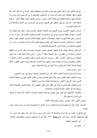 ‫ﻭﻴﺅﺩﻱ ﺍﻟﺘﺩﺨﻴﻥ ﺇﻟﻰ ﺘﺭﺍﻜﻡ ﺍﻟﺩﻫﻭﻥ ﻓﻲ ﺠﺩﺭﺍﻥ ﺍﻟﺸﺭﺍﻴﻴﻥ ﻭﻀﻴﻘﻬﺎ ﻭﺘﺨﺜﺭ ﺍﻟﺩﻡ ﻓـﻲ ﺃﻤـﺎﻜﻥ ﺍﻟﺘـﺭﺍﻜﻡ‬         ‫-‬
‫ﻓﺘﺘﻜﻭﻥ ﺒﺫﻟﻙ ﺍﻟﺠﻠﻁﺔ، ﻭﻗﺩ ﻭﺠﺩﺕ ﺍﻟﺩﺭﺍﺴﺎﺕ ﺃﻥ ﺍﻷﺸﺨﺎﺹ ﺍﻟﻤﻔﺭﻁﻴﻥ ﻓـﻲ ﺍﻟﺘـﺩﺨﻴﻥ ﺘﺭﺘﻔـﻊ ﻨﺴـﺒﺔ‬
‫ﺍﻹﺼﺎﺒﺔ ﺒﻴﻨﻬﻡ ﻭﺍﻟﻭﻓﺎﺓ ﺍﻟﻔﺠﺎﺌﻴﺔ ﺇﻟﻰ ﺜﻼﺜﺔ ﺃﻤﺜﺎل ﻭﻨﺼﻑ. ﻭﻴﺴﺒﺏ ﺍﻟﺘﺩﺨﻴﻥ ﺃﻴ ‪‬ﺎ ﺠﻠﻁﺔ ﺍﻟﻤﺦ – ﺍﺭﺘﻔﺎﻉ‬
                    ‫ﻀ‬
‫ﻀﻐﻁ ﺍﻟﺩﻡ – ﺃﻤﺭﺍﺽ ﺸﺭﺍﻴﻴﻥ ﺍﻟﺴﺎﻗﻴﻥ ﺍﻟﺘﻲ ﺘﻀﻴﻕ ﻭﺘﺅﺩﻱ ﺇﻟﻰ ﺍﻟﻐﺭﻏﺭﻴﻨﺎ ﻭﺒﺘﺭ ﻟﻠﺴﺎﻕ ﺒﺎﻹﻀﺎﻓﺔ ﺇﻟﻰ‬
                                                                       ‫ﺁﻻﻡ ﺍﻟﺫﺒﺤﺔ ﺍﻟﺼﺩﺭﻴﺔ.‬
‫٢- ﺃﻤﺭﺍﺽ ﺍﻟﺠﻬﺎﺯ ﺍﻟﺘﻨﻔﺴﻲ: ﻴﺅﺩﻱ ﺍﻟﺘﺩﺨﻴﻥ ﺇﻟﻰ ﺍﻹﺼﺎﺒﺔ ﺒﺎﻟﺴﻌﺎل ﺍﻟﻤﺯﻤﻥ ﻭﺇﻓﺭﺍﺯ ﺍﻟﻤﺨـﺎﻁ ﻭﺍﻟﺘﻬﺎﺒـﺎﺕ‬
‫ﺍﻟﺼﺩﺭ، ﻭﻫﺒﻭﻁ ﻭﻅﻴﻔﺔ ﺍﻟﺭﺌﺘﻴﻥ ﻭﻴﺅﺩﻱ ﺇﻟﻰ ﺍﺭﺘﻔﺎﻉ ﻨﺴﺒﺔ ﺍﻹﺼﺎﺒﺔ ﺒﺎﻟﺘﻬﺎﺏ ﺍﻟﺸﻌﺏ ﺍﻟﻤـﺯﻤﻥ ﺃﻭ ﺘﻤـﺩﺩ‬
‫ﺍﻟﺭﺌﺘﻴﻥ، ﻭﻫﻲ ﺤﺎﻟﺔ ﺘﻨﺘﺞ ﻤﻥ ﺍﻨﻔﺠﺎﺭ ﺤﻭﻴﺼﻼﺕ ﺍﻟﺭﺌﺘﻴﻥ ﻨﺘﻴﺠﺔ ﻟﻠﺴﻌﺎل ﺍﻟﻤﺯﻤﻥ، ﻓﻴﺤﺒﺱ ﺍﻟﻬﻭﺍﺀ ﺩﺍﺨل‬
‫ﺘﺠﺎﻭﻴﻑ ﺍﻟﺭﺌﺔ ﻓﻴﺸﻌﺭ ﺍﻟﻤﺼﺎﺏ ﺒﺼﻌﻭﺒﺔ ﻓﻲ ﺍﻟﺯﻓﻴﺭ ﻭﻀﻴﻕ ﺍﻟﻨﻔﺱ ﺃﺜﻨﺎﺀ ﺍﻟﺭﺍﺤﺔ ﻭﺍﻟﻤﺠﻬـﻭﺩ. ﻜﻤـﺎ ﺃﻥ‬
                                    ‫ﺍﻟﺘﺩﺨﻴﻥ ﻴﻀﺎﻋﻑ ﻤﻥ ﻨﻭﺒﺎﺕ ﺍﻟﺭﺒﻭ ﺍﻟﺸﻌﺒﻲ ﻓﻲ ﺍﻟﻤﺼﺎﺒﻴﻥ ﺒﻪ.‬
‫٣- ﺍﻟﺴﺭﻁﺎﻥ: ﻴﺭﺘﺒﻁ ﺴﺭﻁﺎﻥ ﺍﻟﺭﺌﺔ ﺒﺘﺩﺨﻴﻥ ﺍﻟﺴﺠﺎﺌﺭ ﺒﺼﻭﺭﺓ ﺨﺎﺼﺔ، ﻭﺒﻌﺩﺩ ﺍﻟﺴـﺠﺎﺌﺭ ﺍﻟﺘـﻲ ﻴﺴـﺘﻬﻠﻜﻬﺎ‬
‫ﺍﻟﻤﺩﺨﻥ ﻭﻤﺤﺘﻭﺍﻫﺎ ﻤﻥ ﺍﻟﻘﻁﺭﺍﻥ، ﻭﻫل ﺍﻟﺴﻴﺠﺎﺭﺓ ﺒﻔﻠﺘﺭ ﺃﻡ ﺒﺩﻭﻥ – ﻭﻫﻲ ﺤﺎﻟﺔ ﺘﺭﺘﺒﻁ ﺃﻴ ‪‬ـﺎ ﺒﺘـﺩﺨﻴﻥ‬
          ‫ﻀ‬
‫ﺍﻟﺸﻴﺸﺔ، ﻭﺭﺒﻤﺎ ﺘﻜﻭﻥ ﺍﻷﻀﺭﺍﺭ ﺃﻜﺜﺭ – ﻭﻴﺴﺒﺏ ﺍﻟﺴﺭﻁﺎﻥ ﺃﻴ ‪‬ﺎ ﺴﺭﻁﺎﻥ ﺍﻟﺤﻨﺠـﺭﺓ ﻭﺍﻟﻔـﻡ ﻭﺍﻟﻤﺜﺎﻨـﺔ‬
                                 ‫ﻀ‬
‫ﻭﺍﻟﻜﻠﻰ ﻭﺍﻟﺒﻨﻜﺭﻴﺎﺱ ﺒﺼﻭﺭﺓ ﺨﺎﺼﺔ، ﺒﻴﻨﻤﺎ ﺘﺭﺘﻔﻊ ﻨﺴﺒﺔ ﺍﻹﺼﺎﺒﺔ ﺒﺎﻟﺴﺭﻁﺎﻥ ﺒﻴﻥ ﻤﺩﺨﻨﻲ ﺍﻟﻐﻠﻴﻭﻥ. ﻜﺫﻟﻙ‬
                           ‫ﻟﻭﺤﻅ ﺇﺼﺎﺒﺔ ﺍﻹﻨﺎﺙ ﺒﺎﻟﺴﺭﻁﺎﻥ، ﻭﻫﺫﺍ ﻨﺎﺘﺞ ﻋﻥ ﺯﻴﺎﺩﺓ ﺍﻟﻤﺩﺨﻨﺎﺕ ﻤﻨﻬﻥ.‬
                                                                        ‫٤- ﺃﻀﺭﺍﺭ ﺃﺨﺭﻯ: ﻤﺜل:‬
     ‫ﺯﻴﺎﺩﺓ ﻨﺴﺒﺔ ﺤﺩﻭﺙ ﻗﺭﺤﺔ ﺍﻟﻤﻌﺩﺓ ﻭﺍﻻﺜﻨﺎ ﻋﺸﺭ ﺒﻴﻥ ﺍﻟﻤﺩﺨﻨﻴﻥ ﻭﻀﻌﻑ ﻨﺴﺒﺘﻬﺎ ﺒﻴﻥ ﻏﻴﺭ ﺍﻟﻤﺩﺨﻨﻴﻥ.‬         ‫-‬
‫ﻴﺴﺒﺏ ﺍﻟﺘﺩﺨﻴﻥ ﺃﺤﻴﺎ ﹰﺎ ﺍﻟﻌﻤﻰ ﻭﻫﻲ ﺤﺎﻟﺔ ﻴﻌﺎﻨﻲ ﺍﻟﻤﺼﺎﺏ ﺒﻬﺎ ﻤﻥ ﻓﻘﺩﺍﻥ ﺍﻟﻨﻅﺭ ﺍﻟﺒﺅﺭﻱ ﻭﺨﺎﺼﺔ ﺒﺎﻟﻨﺴﺒﺔ‬
                                                                     ‫ﻨ‬                         ‫-‬
                           ‫ﻟﻠﻭﻨﻴﻥ ﻭﻫﻤﺎ ﺍﻷﺯﺭﻕ ﻭﺍﻷﺤﻤﺭ، ﻭﺘﺭﺘﺒﻁ ﻫﺫﻩ ﺍﻟﺤﺎﻟﺔ ﻋﺎﺩﺓ ﺒﺴﻭﺀ ﺍﻟﺘﻐﺫﻴﺔ.‬
‫ﻴﺅﺩﻱ ﺍﻟﺘﺩﺨﻴﻥ ﺍﻟﻤﻔﺭﻁ ﻓﻲ ﺍﻟﺭﺠﺎل ﺇﻟﻰ ﺍﻟﻌﻘﻡ ﻭﺇﻟﻰ ﺍﻟﻨﻔﻭﺭ ﺍﻟﺠﻨﺴﻲ ﻷﻥ ﺭﺍﺌﺤﺔ ﺍﻟﻤﺩﺨﻥ ﺍﻟﻜﺭﻴﻬﺔ ﻗﺩ ﺘﻨﻔﺭ‬     ‫-‬
                                            ‫ﺯﻭﺠﺘﻪ ﻤﻨﻪ )ﺃﻭ ﺍﻟﻌﻜﺱ ﺒﺎﻟﻨﺴﺒﺔ ﻟﻠﺴﻴﺩﺍﺕ ﺍﻟﻤﺩﺨﻨﺎﺕ(.‬
‫ﺍﻟﺘﺄﺜﻴﺭﺍﺕ ﺍﻟﻼﻨﻬﺎﺌﻴﺔ ﺍﻟﺘﻲ ﺘﺅﺜﺭ ﻋﻠﻰ ﺍﻟﺠﻨﻴﻥ ﺇﺒﺎﻥ ﻓﺘﺭﺓ ﺍﻟﺤﻤل ﻭﺨﺎﺼﺔ ﺇﺫﺍ ﻜﺎﻨﺕ ﺍﻷﻡ ﻤﺩﺨﻨﺔ ﺃﻭ ﺘﺘﻭﺍﺠﺩ‬    ‫-‬
                                                                   ‫ﻓﻲ ﻤﻜﺎﻥ ﺒﻪ ﻤﺩﺨﻨﻴﻥ ﻜﺜﺭ.‬
                                             ‫ﺍﻟﻤﺤﻭﺭ ﺍﻟﺜﺎﻨﻲ: ﺍﻟﻔﺭﺩ ﺍﻟﻤﺩﻤﻥ. ﻭﻴﻁﺭﺡ ﺍﻟﺘﺴﺎﺅﻻﺕ ﺍﻟﺘﺎﻟﻴﺔ:‬
‫ﺍﻟﺘﺴﺎﺅل ﺍﻷﻭل: ﻫل ﺃﻱ ﺸﺨﺼﻴﺔ ﻤﻌﺭﻀﺔ ﻟﻺﺩﻤﺎﻥ ﺃﻡ ﺃﻥ ﺍﻹﺩﻤﺎﻥ ﻟﻪ ﺸﺨﺼﻴﺎﺕ ﺘﺘﺴﻡ ﺒﺴـﻤﺎﺕ ﻭﺨﺼـﺎﺌﺹ‬
                                                                                              ‫ﻤﻌﻴﻨﺔ؟‬
‫ﻓﻲ ﺍﻟﻭﺍﻗﻊ ﺇﻥ ﺍﻟﻌﺩﻴﺩ ﻤﻥ ﺍﻟﺩﺭﺍﺴﺎﺕ ﻭﺍﻷﺒﺤﺎﺙ ﻗﺩ ﺃﺸﺎﺭﺕ ﺇﻟﻰ ﻭﺠﻭﺩ ﺴﻤﺎﺕ ﺘﻤﻴﺯ ﺍﻟﺸـﺨﺹ ﺍﻟﻤـﺩﻤﻥ – ﺃﻭ‬
‫ﺤﺘﻰ ﺍﻟﻤﺴﺘﻬﺩﻑ ﻟﻺﺩﻤﺎﻥ. ﺤﻴﺙ ﺃﺸﺎﺭ ﻻﻨﺞ ‪ ١٩٩٠ lang‬ﻤﺜﻼ ﺇﻟﻰ ﺃﻥ ﺍﻟﻤﺩﻤﻨﻴﻥ ﻴﺘﺴﻤﻭﻥ ﺒﺎﻟﺨﺼﺎﺌﺹ ﺍﻟﺘﺎﻟﻴﺔ:‬
                                         ‫ﹰ‬
                                                                       ‫١- ﻏﻴﺭ ﻨﺎﻀﺠﻴﻥ ﺍﻨﻔﻌﺎﻟ ‪‬ﺎ.‬
                                                                         ‫ﻴ‬
                                                                                 ‫٢- ﻤﺘﻬﻭﺭﻭﻥ.‬

                                             ‫- ٣٢ -‬
 