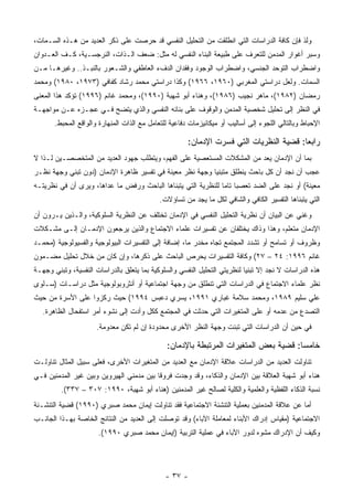 ‫ﻭﻟﺫ ﻓﺈﻥ ﻜﺎﻓﺔ ﺍﻟﺩﺭﺍﺴﺎﺕ ﺍﻟﺘﻲ ﺍﻨﻁﻠﻘﺕ ﻤﻥ ﺍﻟﺘﺤﻠﻴل ﺍﻟﻨﻔﺴﻲ ﻗﺩ ﺤﺭﺼﺕ ﻋﻠﻰ ﺫﻜﺭ ﺍﻟﻌﺩﻴﺩ ﻤﻥ ﻫـﺫﻩ ﺍﻟﺴـﻤﺎﺕ،‬
‫ﻭﺴﺒﺭ ﺃﻏﻭﺍﺭ ﺍﻟﻤﺩﻤﻥ ﻟﻠﺘﻌﺭﻑ ﻋﻠﻰ ﻁﺒﻴﻌﺔ ﺍﻟﺒﻨﺎﺀ ﺍﻟﻨﻔﺴﻲ ﻟﻪ ﻤﺜل: ﻀﻌﻑ ﺍﻟـﺫﺍﺕ، ﺍﻟﻨﺭﺠﺴـﻴﺔ، ﻜـﻑ ﺍﻟﻌـﺩﻭﺍﻥ‬
‫ﻭﺍﻀﻁﺭﺍﺏ ﺍﻟﺘﻭﺤﺩ ﺍﻟﺠﻨﺴﻲ، ﻭﺍﻀﻁﺭﺍﺏ ﺍﻟﻭﺠﻭﺩ ﻭﻓﻘﺩﺍﻥ ﺍﻟﺩﻑﺀ ﺍﻟﻌﺎﻁﻔﻲ ﻭﺍﻟﺸـﻌﻭﺭ ﺒﺎﻟﻨﺒـﺫ.. ﻭﻏﻴﺭﻫـﺎ ﻤـﻥ‬
‫ﺍﻟﺴﻤﺎﺕ. ﻭﻟﻌل ﺩﺭﺍﺴﺘﻲ ﺍﻟﻤﻐﺭﺒﻲ )٠٦٩١، ٦٦٩١( ﻭﻜﺫﺍ ﺩﺭﺍﺴﺘﻲ ﻤﺤﻤﺩ ﺭﺸﺎﺩ ﻜﻔﺎﻓﻲ )٣٧٩١، ٠٨٩١( ﻭﻤﺤﻤﺩ‬
‫ﺭﻤﻀﺎﻥ )٢٨٩١(، ﻤﺎﻫﺭ ﻨﺠﻴﺏ )٦٨٩١(، ﻭﻫﻨﺎﺀ ﺃﺒﻭ ﺸﻬﺒﺔ )٠٩٩١(، ﻭﻤﺤﻤﺩ ﻏﺎﻨﻡ )٦٩٩١( ﺘﺅﻜﺩ ﻫﺫﺍ ﺍﻟﻤﻌﻨﻰ‬
‫ﻓﻲ ﺍﻟﻨﻅﺭ ﺇﻟﻰ ﺘﺤﻠﻴل ﺸﺨﺼﻴﺔ ﺍﻟﻤﺩﻤﻥ ﻭﺍﻟﻭﻗﻭﻑ ﻋﻠﻰ ﺒﻨﺎﺌﻪ ﺍﻟﻨﻔﺴﻲ ﻭﺍﻟﺫﻱ ﻴﺘﻀﺢ ﻓـﻲ ﻋﺠـﺯﻩ ﻋـﻥ ﻤﻭﺍﺠﻬـﺔ‬
       ‫ﺍﻹﺤﺒﺎﻁ ﻭﺒﺎﻟﺘﺎﻟﻲ ﺍﻟﻠﺠﻭﺀ ﺇﻟﻰ ﺃﺴﺎﻟﻴﺏ ﺃﻭ ﻤﻴﻜﺎﻨﻴﺯﻤﺎﺕ ﺩﻓﺎﻋﻴﺔ ﻟﻠﺘﻌﺎﻤل ﻤﻊ ﺍﻟﺫﺍﺕ ﺍﻟﻤﻨﻬﺎﺭﺓ ﻭﺍﻟﻭﺍﻗﻊ ﺍﻟﻤﺤﺒﻁ.‬

                                                       ‫ﺭﺍﺒ ‪‬ﺎ: ﻗﻀﻴﺔ ﺍﻟﻨﻅﺭﻴﺎﺕ ﺍﻟﺘﻲ ﻓﺴﺭﺕ ﺍﻹﺩﻤﺎﻥ:‬
                                                                                         ‫ﻌ‬
‫ﺒﻤﺎ ﺃﻥ ﺍﻹﺩﻤﺎﻥ ﻴﻌﺩ ﻤﻥ ﺍﻟﻤﺸﻜﻼﺕ ﺍﻟﻤﺴﺘﻌﺼﻴﺔ ﻋﻠﻰ ﺍﻟﻔﻬﻡ، ﻭﻴﺘﻁﻠﺏ ﺠﻬﻭﺩ ﺍﻟﻌﺩﻴﺩ ﻤﻥ ﺍﻟﻤﺘﺨﺼﺼـﻴﻥ ﻟـﺫﺍ ﻻ‬
‫ﻋﺠﺏ ﺃﻥ ﻨﺠﺩ ﺃﻥ ﻜل ﺒﺎﺤﺙ ﻴﻨﻁﻠﻕ ﻤﺘﺒﻨ ‪‬ﺎ ﻭﺠﻬﺔ ﻨﻅﺭ ﻤﻌﻴﻨﺔ ﻓﻲ ﺘﻔﺴﻴﺭ ﻅﺎﻫﺭﺓ ﺍﻹﺩﻤﺎﻥ )ﺩﻭﻥ ﺘﺒﻨﻲ ﻭﺠﻬﺔ ﻨﻅـﺭ‬
                                                          ‫ﻴ‬
‫ﻤﻌﻴﻨﺔ( ﺃﻭ ﻨﺠﺩ ﻋﻠﻰ ﺍﻟﻀﺩ ﺘﻌﺼ ‪‬ﺎ ﺘﺎﻤﺎ ﻟﻠﻨﻅﺭﻴﺔ ﺍﻟﺘﻲ ﻴﺘﺒﻨﺎﻫﺎ ﺍﻟﺒﺎﺤﺙ ﻭﺭﻓﺽ ﻤﺎ ﻋﺩﺍﻫﺎ، ﻭﻴﺭﻯ ﺃﻥ ﻓﻲ ﻨﻅﺭﻴﺘـﻪ‬
                                                                    ‫ﺒ‬
                                             ‫ﺍﻟﺘﻲ ﻴﺘﺒﻨﺎﻫﺎ ﺍﻟﺘﻔﺴﻴﺭ ﺍﻟﻜﺎﻓﻲ ﻭﺍﻟﺸﺎﻓﻲ ﻟﻜل ﻤﺎ ﻴﺠﺩ ﻤﻥ ﺘﺴﺎﺅﻻﺕ.‬
‫ﻭﻏﻨﻲ ﻋﻥ ﺍﻟﺒﻴﺎﻥ ﺃﻥ ﻨﻅﺭﻴﺔ ﺍﻟﺘﺤﻠﻴل ﺍﻟﻨﻔﺴﻲ ﻓﻲ ﺍﻹﺩﻤﺎﻥ ﺘﺨﺘﻠﻑ ﻋﻥ ﺍﻟﻨﻅﺭﻴﺔ ﺍﻟﺴﻠﻭﻜﻴﺔ، ﻭﺍﻟـﺫﻴﻥ ﻴـﺭﻭﻥ ﺃﻥ‬
‫ﺍﻹﺩﻤﺎﻥ ﻤﺘﻌﻠﻡ، ﻭﻫﺫﺍ ﻭﺫﺍﻙ ﻴﺨﺘﻠﻔﺎﻥ ﻋﻥ ﺘﻔﺴﻴﺭﺍﺕ ﻋﻠﻤﺎﺀ ﺍﻻﺠﺘﻤﺎﻉ ﻭﺍﻟﺫﻴﻥ ﻴﺭﺠﻌﻭﻥ ﺍﻹﺩﻤـﺎﻥ ﺇﻟـﻰ ﻤﺸـﻜﻼﺕ‬
‫ﻭﻅﺭﻭﻑ ﺃﻭ ﺘﺴﺎﻤﺢ ﺃﻭ ﺘﺸﺩﺩ ﺍﻟﻤﺠﺘﻤﻊ ﺘﺠﺎﻩ ﻤﺨﺩﺭ ﻤﺎ، ﺇﻀﺎﻓﺔ ﺇﻟﻰ ﺍﻟﺘﻔﺴﻴﺭﺍﺕ ﺍﻟﺒﻴﻭﻟﻭﺠﻴﺔ ﻭﺍﻟﻔﺴﻴﻭﻟﻭﺠﻴﺔ )ﻤﺤﻤـﺩ‬
‫ﻏﺎﻨﻡ ٦٩٩١: ٤٢ – ٧٢( ﻭﻜﺎﻓﺔ ﺍﻟﺘﻔﺴﻴﺭﺍﺕ ﻴﺤﺭﺹ ﺍﻟﺒﺎﺤﺙ ﻋﻠﻰ ﺫﻜﺭﻫﺎ، ﻭﺇﻥ ﻜﺎﻥ ﻤﻥ ﺨﻼل ﺘﺤﻠﻴل ﻤﻀـﻤﻭﻥ‬
‫ﻫﺫﻩ ﺍﻟﺩﺭﺍﺴﺎﺕ ﻻ ﻨﺠﺩ ﺇﻻ ﺘﺒﻨﻴﺎ ﻟﻨﻅﺭﻴﺘﻲ ﺍﻟﺘﺤﻠﻴل ﺍﻟﻨﻔﺴﻲ ﻭﺍﻟﺴﻠﻭﻜﻴﺔ ﺒﻤﺎ ﻴﺘﻌﻠﻕ ﺒﺎﻟﺩﺭﺍﺴﺎﺕ ﺍﻟﻨﻔﺴﻴﺔ، ﻭﺘﺒﻨﻲ ﻭﺠﻬـﺔ‬
‫ﻨﻅﺭ ﻋﻠﻤﺎﺀ ﺍﻻﺠﺘﻤﺎﻉ ﻓﻲ ﺍﻟﺩﺭﺍﺴﺎﺕ ﺍﻟﺘﻲ ﺘﻨﻁﻠﻕ ﻤﻥ ﻭﺠﻬﺔ ﺍﺠﺘﻤﺎﻋﻴﺔ ﺃﻭ ﺃﻨﺜﺭﻭﺒﻭﻟﻭﺠﻴﺔ ﻤﺜل ﺩﺭﺍﺴـﺎﺕ )ﺴـﻠﻭﻯ‬
‫ﻋﻠﻲ ﺴﻠﻴﻡ ٩٨٩١، ﻭﻤﺤﻤﺩ ﺴﻼﻤﺔ ﻏﺒﺎﺭﻱ ١٩٩١، ﻴﺴﺭﻱ ﺩﻋﺒﺱ ٤٩٩١( ﺤﻴﺙ ﺭﻜﺯﻭﺍ ﻋﻠﻰ ﺍﻷﺴﺭﺓ ﻤﻥ ﺤﻴﺙ‬
   ‫ﺍﻟﺘﺼﺩﻉ ﻤﻥ ﻋﺩﻤﻪ ﺃﻭ ﻋﻠﻰ ﺍﻟﻤﺘﻐﻴﺭﺍﺕ ﺍﻟﺘﻲ ﺤﺩﺜﺕ ﻓﻲ ﺍﻟﻤﺠﺘﻤﻊ ﻜﻜل ﻭﺃﺩﺕ ﺇﻟﻰ ﻨﺸﻭﺀ ﺃﻤﺭ ﺍﺴﺘﻔﺤﺎل ﺍﻟﻅﺎﻫﺭﺓ.‬
                      ‫ﻓﻲ ﺤﻴﻥ ﺃﻥ ﺍﻟﺩﺭﺍﺴﺎﺕ ﺍﻟﺘﻲ ﺘﺒﻨﺕ ﻭﺠﻬﺔ ﺍﻟﻨﻅﺭ ﺍﻷﺨﺭﻯ ﻤﺤﺩﻭﺩﺓ ﺇﻥ ﻟﻡ ﺘﻜﻥ ﻤﻌﺩﻭﻤﺔ.‬

                                               ‫ﺨﺎﻤ ‪‬ﺎ: ﻗﻀﻴﺔ ﺒﻌﺽ ﺍﻟﻤﺘﻐﻴﺭﺍﺕ ﺍﻟﻤﺭﺘﺒﻁﺔ ﺒﺎﻹﺩﻤﺎﻥ:‬
                                                                                      ‫ﺴ‬
‫ﺘﻨﺎﻭﻟﺕ ﺍﻟﻌﺩﻴﺩ ﻤﻥ ﺍﻟﺩﺭﺍﺴﺎﺕ ﻋﻼﻗﺔ ﺍﻹﺩﻤﺎﻥ ﻤﻊ ﺍﻟﻌﺩﻴﺩ ﻤﻥ ﺍﻟﻤﺘﻐﻴﺭﺍﺕ ﺍﻷﺨﺭﻯ، ﻓﻌﻠﻰ ﺴﺒﻴل ﺍﻟﻤﺜﺎل ﺘﻨﺎﻭﻟـﺕ‬
‫ﻫﻨﺎﺀ ﺃﺒﻭ ﺸﻬﺒﺔ ﺍﻟﻌﻼﻗﺔ ﺒﻴﻥ ﺍﻹﺩﻤﺎﻥ ﻭﺍﻟﺫﻜﺎﺀ، ﻭﻗﺩ ﻭﺠﺩﺕ ﻓﺭﻭﻗﺎ ﺒﻴﻥ ﻤﺩﻤﻨﻲ ﺍﻟﻬﻴﺭﻭﻴﻥ ﻭﺒﻴﻥ ﻏﻴﺭ ﺍﻟﻤﺩﻤﻨﻴﻥ ﻓـﻲ‬
         ‫ﻨﺴﺒﺔ ﺍﻟﺫﻜﺎﺀ ﺍﻟﻠﻔﻅﻴﺔ ﻭﺍﻟﻌﻠﻤﻴﺔ ﻭﺍﻟﻜﻠﻴﺔ ﻟﺼﺎﻟﺢ ﻏﻴﺭ ﺍﻟﻤﺩﻤﻨﻴﻥ )ﻫﻨﺎﺀ ﺃﺒﻭ ﺸﻬﺒﺔ، ٠٩٩١: ٧٠٣ – ٧٣٣(.‬
‫ﺃﻤﺎ ﻋﻥ ﻋﻼﻗﺔ ﺍﻟﻤﺩﻤﻨﻴﻥ ﺒﻌﻤﻠﻴﺔ ﺍﻟﺘﻨﺸﺌﺔ ﺍﻻﺠﺘﻤﺎﻋﻴﺔ ﻓﻘﺩ ﺘﻨﺎﻭﻟﺕ ﺇﻴﻤﺎﻥ ﻤﺤﻤﺩ ﺼﺒﺭﻱ )٠٩٩١( ﻗﻀﻴﺔ ﺍﻟﺘﻨﺸـﺌﺔ‬
‫ﺍﻻﺠﺘﻤﺎﻋﻴﺔ )ﻤﻘﻴﺎﺱ ﺇﺩﺭﺍﻙ ﺍﻷﺒﻨﺎﺀ ﻟﻤﻌﺎﻤﻠﺔ ﺍﻵﺒﺎﺀ( ﻭﻗﺩ ﺘﻭﺼﻠﺕ ﺇﻟﻰ ﺍﻟﻌﺩﻴﺩ ﻤﻥ ﺍﻟﻨﺘﺎﺌﺞ ﺍﻟﺨﺎﺼﺔ ﺒﻬـﺫﺍ ﺍﻟﺠﺎﻨـﺏ‬
                      ‫ﻭﻜﻴﻑ ﺃﻥ ﺍﻹﺩﺭﺍﻙ ﻤﺸﻭﻩ ﻟﺩﻭﺭ ﺍﻵﺒﺎﺀ ﻓﻲ ﻋﻤﻠﻴﺔ ﺍﻟﺘﺭﺒﻴﺔ )ﺇﻴﻤﺎﻥ ﻤﺤﻤﺩ ﺼﺒﺭﻱ ٠٩٩١(.‬




                                               ‫- ٧٣ -‬
 