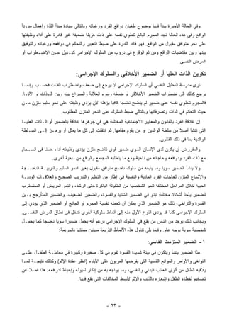 ‫ﻭﻓﻲ ﺍﻟﺤﺎﻟﺔ ﺍﻷﺨﻴﺭﺓ ﻴﺒﺩﺃ ﻓﻴﻬﺎ ﺒﻭﻀﻭﺡ ﻁﻐﻴﺎﻥ ﺩﻭﺍﻓﻊ ﺍﻟﻔﺭﺩ ﻭﺭﻏﺒﺎﺘﻪ ﻭﺒﺎﻟﺘﺎﻟﻲ ﺴﻴﺎﺩﺓ ﻤﺒﺩﺃ ﺍﻟﻠﺫﺓ ﻭﺇﻫﻤﺎل ﻤﺒـﺩﺃ‬
‫ﺍﻟﻭﺍﻗﻊ ﻭﻓﻲ ﻫﺫﻩ ﺍﻟﺤﺎﻟﺔ ﻨﺠﺩ ﺍﻟﻤﺠﺭﻡ ﺍﻟﺒﺎﻟﻎ ﺘﻨﻁﻭﻱ ﻨﻔﺴﻪ ﻋﻠﻰ ﺫﺍﺕ ﻫﺯﻴﻠﺔ ﻀﻌﻴﻔﺔ ﻏﻴﺭ ﻗﺎﺩﺭﺓ ﻋﻠﻰ ﺃﺩﺍﺀ ﻭﻅﻴﻔﺘﻬﺎ‬
‫ﻋﻠﻰ ﻨﺤﻭ ﻤﺘﻭﺍﻓﻕ ﻤﻘﺒﻭل ﻤﻥ ﺍﻟﻭﺍﻗﻊ. ﻓﻬﻭ ﻓﺎﻗﺩ ﺍﻟﻘﺩﺭﺓ ﻋﻠﻰ ﻀﺒﻁ ﺍﻟﺘﻌﺒﻴﺭ ﻭﺍﻟﺘﺤﻜﻡ ﻓﻲ ﺩﻭﺍﻓﻌﻪ ﻭﺭﻏﺒﺎﺘﻪ ﻭﺍﻟﺘﻭﻓﻴﻕ‬
‫ﺒﻴﻨﻬﺎ ﻭﺒﻴﻥ ﻤﻘﺘﻀﻴﺎﺕ ﺍﻟﻭﺍﻗﻊ ﻭﻤﻥ ﺜﻡ ﺍﻟﻭﻗﻭﻉ ﻓﻲ ﺩﺭﻭﺏ ﻤﻥ ﺍﻟﺴﻠﻭﻙ ﺍﻹﺠﺭﺍﻤﻲ ﻜﺒـﺩﻴل ﻋـﻥ ﺍﻻﻀـﻁﺭﺍﺏ ﺃﻭ‬
                                                                                      ‫ﺍﻟﻤﺭﺽ ﺍﻟﻨﻔﺴﻲ.‬

                             ‫ﺘﻜﻭﻴﻥ ﺍﻟﺫﺍﺕ ﺍﻟﻌﻠﻴﺎ ﺃﻭ ﺍﻟﻀﻤﻴﺭ ﺍﻷﺨﻼﻗﻲ ﻭﺍﻟﺴﻠﻭﻙ ﺍﻹﺠﺭﺍﻤﻲ:‬
‫ﺘﺭﻯ ﻤﺩﺭﺴﺔ ﺍﻟﺘﺤﻠﻴل ﺍﻟﻨﻔﺴﻲ ﺃﻥ ﺍﻟﺴﻠﻭﻙ ﺍﻹﺠﺭﺍﻤﻲ ﻻ ﻴﺭﺠﻊ ﺇﻟﻰ ﻀﻌﻑ ﻭﺍﻀﻁﺭﺍﺏ ﺍﻟﻔﺌﺎﺕ ﻓﺤﺴـﺏ ﻭﺇﻨﻤـﺎ‬
‫ﻴﺭﺠﻊ ﻜﺫﻟﻙ ﺇﻟﻰ ﺍﻀﻁﺭﺍﺏ ﺍﻟﻀﻤﻴﺭ ﺍﻷﺨﻼﻗﻲ ﺃﻭ ﻀﻌﻔﻪ ﻭﺴﻭﺀ ﺍﻟﻌﻼﻗﺔ ﻭﺍﻟﺼﺭﺍﻉ ﺒﻴﻨﻪ ﻭﺒﻴﻥ ﺍﻟـﺫﺍﺕ ﺃﻭ ﺍﻷﻨـﺎ.‬
‫ﻓﺎﻟﻤﺠﺭﻡ ﺘﻨﻁﻭﻱ ﻨﻔﺴﻪ ﻋﻠﻰ ﻀﻤﻴﺭ ﻟﻡ ﻴﻨﻀﺞ ﻨﻀ ‪‬ﺎ ﻜﺎﻓ ‪‬ﺎ ﻴﺅﻫﻠﻪ ﻷﻥ ﻴﺅﺩﻱ ﻭﻅﻴﻔﺘﻪ ﻋﻠﻰ ﻨﺤﻭ ﺴﻠﻴﻡ ﻤﺘﺯﻥ ﻤـﻥ‬
                                            ‫ﺠ ﻴ‬
                     ‫ﺤﻴﺙ ﺍﻟﺘﺤﻜﻡ ﻓﻲ ﺍﻟﺫﺍﺕ ﻭﺘﺼﺭﻓﺎﺘﻬﺎ ﻭﺒﺎﻟﺘﺎﻟﻲ ﻀﺒﻁ ﺍﻟﺴﻠﻭﻙ ﻋﻠﻰ ﺍﻟﻨﺤﻭ ﺍﻟﻤﺘﺯﻥ ﺍﻟﻤﻁﻠﻭﺏ.‬
‫ﺇﻥ ﻋﻼﻗﺔ ﺍﻟﻔﺭﺩ ﺒﺎﻟﻘﺎﻨﻭﻥ ﻭﺍﻟﻤﻌﺎﻴﻴﺭ ﺍﻻﺠﺘﻤﺎﻋﻴﺔ ﺍﻟﻤﺨﺘﻠﻔﺔ ﻫﻲ ﻓﻲ ﺠﻭﻫﺭﻫﺎ ﻋﻼﻗﺔ ﺒﺎﻟﻀﻤﻴﺭ ﺃﻭ ﺍﻟـﺫﺍﺕ ﺍﻟﻌﻠﻴـﺎ‬
‫ﺍﻟﺘﻲ ﺘﻨﺸﺄ ﺃﺼﻼ ﻤﻥ ﺴﻠﻁﺔ ﺍﻟﻭﺍﻟﺩﻴﻥ ﺃﻭ ﻤﻥ ﻴﻘﻭﻡ ﻤﻘﺎﻤﻬﺎ. ﺜﻡ ﺍﻨﺘﻘﻠﺕ ﺇﻟﻰ ﻜل ﻤﺎ ﻴﻤﺜل ﺃﻭ ﻴﺭﻤـﺯ ﺇﻟـﻰ ﺍﻟﺴـﻠﻁﺔ‬
                                                                           ‫ﺍﻟﻭﺍﻟﺩﻴﺔ ﺒﻤﺎ ﻓﻲ ﺫﻟﻙ ﺍﻟﻘﺎﻨﻭﻥ.‬
‫ﻭﺍﻟﻤﻔﺭﻭﺽ ﺃﻥ ﻴﻜﻭﻥ ﻟﺩﻯ ﺍﻹﻨﺴﺎﻥ ﺍﻟﺴﻭﻱ ﻀﻤﻴﺭ ﻗﻭﻱ ﻨﺎﻀﺞ ﻤﺘﺯﻥ ﻴﺅﺩﻱ ﻭﻅﻴﻔﺘﻪ ﺃﺩﺍﺀ ﺤﺴ ﹰﺎ ﻓﻲ ﺍﻨﺴـﺠﺎﻡ‬
            ‫ﻨ‬
                ‫ﻤﻊ ﺫﺍﺕ ﺍﻟﻔﺭﺩ ﻭﺩﻭﺍﻓﻌﻪ ﻭﺤﺎﺠﺎﺘﻪ ﻤﻥ ﻨﺎﺤﻴﺔ ﻭﻤﻊ ﻤﺎ ﻴﺘﻁﻠﺒﻪ ﺍﻟﻤﺠﺘﻤﻊ ﻭﺍﻟﻭﺍﻗﻊ ﻤﻥ ﻨﺎﺤﻴﺔ ﺃﺨﺭﻯ.‬
‫ﻭﻻ ﻴﻨﺸﺄ ﺍﻟﻀﻤﻴﺭ ﺴﻭ ‪‬ﺎ ﻭﻤﺎ ﻴﺘﺒﻌﻪ ﻤﻥ ﺴﻠﻭﻙ ﻨﺎﻀﺞ ﻤﺘﻭﺍﻓﻕ ﻤﻘﺒﻭل ﺒﻐﻴﺭ ﺍﻟﻨﻤﻭ ﺍﻟﺴﻠﻴﻡ ﻭﺍﻟﺘﺭﺒﻴـﺔ ﺍﻟﻨﺎﻀـﺠﺔ‬
                                                                          ‫ﻴ‬
‫ﻭﺍﻹﺸﺒﺎﻉ ﺍﻟﻤﺘﺯﻥ ﻟﺤﺎﺠﺎﺕ ﺍﻟﻔﺭﺩ ﺍﻟﻤﺎﺩﻴﺔ ﻭﺍﻟﻨﻔﺴﻴﺔ ﻓﻲ ﺇﻁﺎﺭ ﻤﻥ ﺍﻟﺘﻌﻠﻴﻡ ﻭﺍﻟﺘﺩﺭﻴﺏ ﺍﻟﺼﺤﻴﺢ ﻭﺍﻟﻌﻼﻗـﺎﺕ ﺍﻟﻭﺩﻴـﺔ‬
‫ﺍﻟﺤﺒﻴﺔ ﺨﻼل ﺍﻟﻤﺭﺍﺤل ﺍﻟﻤﺨﺘﻠﻔﺔ ﻟﻨﻤﻭ ﺍﻟﺸﺨﺼﻴﺔ ﻤﻥ ﺍﻟﻁﻔﻭﻟﺔ ﺍﻟﺒﺎﻜﺭﺓ ﺤﺘﻰ ﺍﻟﺭﺸﺩ، ﻭﺍﻟﻨﻤﻭ ﺍﻟﻤﺭﻴﺽ ﺃﻭ ﺍﻟﻤﻀﻁﺭﺏ‬
‫ﻟﻠﻀﻤﻴﺭ ﻴﺄﺨﺫ ﺃﺸﻜﺎﻻ ﻤﺨﺘﻠﻔﺔ ﺘﺒﺩﻭ ﻓﻲ ﺍﻟﻀﻤﻴﺭ ﺍﻟﺸﺩﻴﺩ ﻭﺍﻟﻘﺴﻭﺓ، ﻭﺍﻟﻀﻤﻴﺭ ﺍﻟﻀﻌﻴﻑ، ﻭﺍﻟﻀﻤﻴﺭ ﺍﻟﻤﺘﺄﺭﺠﺢ ﺒـﻴﻥ‬
                                                                            ‫ﹰ‬
‫ﺍﻟﻘﺴﻭﺓ ﻭﺍﻟﺘﺭﺍﺨﻲ، ﺫﻟﻙ ﻫﻭ ﺍﻟﻀﻤﻴﺭ ﺍﻟﺫﻱ ﻴﻤﻜﻥ ﺃﻥ ﺘﺤﻤﻠﻪ ﻨﻔﺴﻴﺔ ﺍﻟﻤﺠﺭﻡ ﺃﻭ ﺍﻟﺠﺎﻨﺢ ﺃﻭ ﺍﻟﻀﻤﻴﺭ ﺍﻟﺫﻱ ﻴﺅﺩﻱ ﺇﻟﻰ‬
‫ﺍﻟﺴﻠﻭﻙ ﺍﻹﺠﺭﺍﻤﻲ ﻜﻤﺎ ﻗﺩ ﻴﺅﺩﻱ ﺍﻟﻨﻭﻉ ﺍﻷﻭل ﻤﻨﻪ ﺇﻟﻰ ﺃﻨﻤﺎﻁ ﺴﻠﻭﻜﻴﺔ ﺃﺨﺭﻯ ﺘﺩﺨل ﻓﻲ ﻨﻁﺎﻕ ﺍﻟﻤﺭﺽ ﺍﻟﻨﻔﺴـﻲ.‬
‫ﻭﺒﺠﺎﻨﺏ ﺫﻟﻙ ﻴﻭﺠﺩ ﻤﻥ ﺍﻟﻨﺎﺱ ﻤﻥ ﻴﻘﻊ ﻓﻲ ﺍﻟﺴﻠﻭﻙ ﺍﻹﺠﺭﺍﻤﻲ ﺒﺭﻏﻡ ﺃﻨﻪ ﻴﺤﻤل ﻀﻤﻴ ‪‬ﺍ ﺴﻭ ‪‬ﺎ ﻨﺎﻀ ‪‬ﺎ ﻜﻤﺎ ﻴﺤﻤـل‬
           ‫ﺠ‬      ‫ﻴ‬     ‫ﺭ‬
                    ‫ﺸﺨﺼﻴﺔ ﺴﻭﻴﺔ ﺒﻭﺠﻪ ﻋﺎﻡ. ﻭﻓﻴﻤﺎ ﻴﻠﻲ ﺘﻨﺎﻭل ﻫﺫﻩ ﺍﻷﻨﻤﺎﻁ ﺍﻷﺭﺒﻌﺔ ﻤﺒﻴﻨﻴﻥ ﺼﻠﺘﻬﺎ ﺒﺎﻟﺠﺭﻴﻤﺔ:‬

                                                                    ‫١- ﺍﻟﻀﻤﻴﺭ ﺍﻟﻤﺘﺯﻤﺕ ﺍﻟﻘﺎﺴﻲ:‬
‫ﻫﺫﺍ ﺍﻟﻀﻤﻴﺭ ﻴﻨﺸﺄ ﻭﻴﺘﻜﻭﻥ ﻓﻲ ﺒﻴﺌﺔ ﺸﺩﻴﺩﺓ ﺍﻟﻘﺴﻭﺓ ﺘﻘﻭﻡ ﻓﻲ ﻜل ﺼﻐﻴﺭﺓ ﻭﻜﺒﻴﺭﺓ ﻓﻲ ﻤﻌﺎﻤﻠـﺔ ﺍﻟﻁﻔـل ﻋﻠـﻰ‬
‫ﺍﻟﻨﻭﺍﻫﻲ ﻭﺍﻷﻭﺍﻤﺭ ﻭﺍﻟﻤﻭﺍﻨﻊ ﺍﻟﻘﺎﺴﻴﺔ ﺍﻟﺘﻲ ﻴﻔﺭﻀﻬﺎ ﺍﻟﻤﺭﺒﻭﻥ ﻋﻠﻰ ﺍﻷﺒﻨﺎﺀ )ﺍﻨﻅﺭ ﻋﻘﺩﺓ ﺍﻹﺜﻡ( ﻭﻜﺫﻟﻙ ﻨﺘﻴﺠـﺔ ﻟﻤـﺎ‬
‫ﻴﻼﻗﻴﻪ ﺍﻟﻁﻔل ﻤﻥ ﺃﻟﻭﺍﻥ ﺍﻟﻌﻘﺎﺏ ﺍﻟﺒﺩﻨﻲ ﻭﺍﻟﻨﻔﺴﻲ، ﻭﻤﺎ ﻴﻭﺍﺠﻪ ﺒﻪ ﻤﻥ ﺇﻨﻜﺎﺭ ﻟﻤﻴﻭﻟﻪ ﻭﺇﺤﺒﺎﻁ ﻟﺩﻭﺍﻓﻌﻪ. ﻫﺫﺍ ﻓﻀﻼ ﻋﻥ‬
   ‫ﹰ‬
                              ‫ﺘﻀﺨﻴﻡ ﺃﺨﻁﺎﺀ ﺍﻟﻁﻔل ﻭﺇﺸﻌﺎﺭﻩ ﺒﺎﻟﺫﻨﺏ ﻭﺍﻹﺜﻡ ﻷﺒﺴﻁ ﺍﻟﻤﺨﺎﻟﻔﺎﺕ ﺍﻟﺘﻲ ﻴﻘﻊ ﻓﻴﻬﺎ.‬




                                              ‫- ٣٦ -‬
 