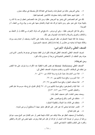 ‫٨- ﻴﻌﺎﻨﻲ ﺍﻟﻤﺭﻴﺽ ﻏﺎﻟ ‪‬ﺎ ﻤﻥ ﺍﻀﻁﺭﺍﺒﺎﺕ ﻭﺍﻀﺤﺔ ﻓﻲ ﺍﻨﻔﻌﺎﻻﺘﻪ ﻜﺄﻥ ﻴﻀﺤﻙ ﻓﻲ ﻤﻭﻗﻑ ﻤﺤﺯﻥ.‬
                                                               ‫ﺒ‬
                             ‫٩- ﺘﺨﻴل ﻟﺩﻴﻬﻡ ﻋﻤﻠﻴﺔ ﺍﻟﻜﺒﺕ ﻭﺘﺘﺨﺫ ﻤﺤﺘﻭﻴﺎﺕ ﺍﻟﻼﺸﻌﻭﺭ ﺇﻓﺼﺎﺤﻬﺎ ﻓﻌﻠ ‪‬ﺎ.‬
                               ‫ﻴ‬
‫ﺘﻠﻙ ﻫﻲ ﺃﻫﻡ ﺍﻟﺨﺼﺎﺌﺹ ﺍﻟﺘﻲ ﻴﺘﻤﻴﺯ ﺒﻬﺎ ﺍﻟﻤﺭﻴﺽ ﻋﻘﻠ ‪‬ﺎ، ﻭﻤﻥ ﺸﺄﻥ ﻫﺫﻩ ﺍﻟﺨﺼﺎﺌﺹ ﺘﻌﻁﻴـل ﺼـﻠﺔ ﺍﻟﻔـﺭﺩ‬
                                         ‫ﻴ‬
‫ﺒﺎﻟﺒﻴﺌﺔ ﺤﻭﻟﻪ ﻋﻠﻰ ﻨﺤﻭ ﺴﻠﻴﻡ. ﻭﻤﻥ ﺸﺄﻨﻬﺎ ﺇﺩﺭﺍﻙ ﻫﺫﻩ ﺍﻟﺒﻴﺌﺔ ﻭﺍﻟﺘﻌﺎﻤل ﻤﻌﻬﺎ ﻋﻠﻰ ﻨﺤـﻭ ﻴﻭﻗـﻊ ﻓـﻲ ﺍﻟﺨﻁـﺄ ﺃﻭ‬
                                                                                          ‫ﺍﻟﺠﺭﻴﻤﺔ.‬
‫ﻭﻋﻠﻰ ﻫﺫﺍ ﻓﺈﻥ ﺍﻟﻤﺭﻴﺽ ﻋﻘﻠ ‪‬ﺎ – ﻭﻓﻲ ﺃﻱ ﻤﺭﺽ – ﻗﺩ ﻴﻘﻊ ﻓﻲ ﺍﻟﺴـﻠﻭﻙ ﺍﻹﺠﺭﺍﻤـﻲ ﻜﺎﻟﻘﺘـل ﺃﻭ ﺍﻟﺘﺤﻁـﻴﻡ‬
                                                               ‫ﻴ‬
                                           ‫ﻭﺍﻹﺘﻼﻑ ﻭﺍﻟﺤﺭﻕ ﻭﺍﻟﺴﺭﻗﺔ ﻭﺍﻻﻋﺘﺩﺍﺀﺍﺕ ﺍﻟﺠﻨﺴﻴﺔ ﻭﻏﻴﺭ ﺫﻟﻙ.‬
‫ﻭﻴﺤﺩﺙ ﻫﺫﺍ ﻜﻠﻪ ﻨﺘﻴﺠﺔ ﻻﻀﻁﺭﺍﺏ ﻋﻘل ﺍﻟﻤﺭﻴﺽ ﻭﻓﺴﺎﺩ ﺤﻜﻤﻪ ﻋﻠﻰ ﺍﻷﺸﻴﺎﺀ ﻭﻀﻌﻑ ﺃﻭ ﺍﻨﻌﺩﺍﻡ ﺒﺼـﻴﺭﺘﻪ،‬
                             ‫ﻭﻜﺫﻟﻙ ﻨﺘﻴﺠﺔ ﻟﻤﺎ ﻴﻌﺎﻨﻴﻪ ﻤﻥ ﻫﻼﻭﺱ ﺃﻭ ]ﻫﺫﺍﺀﺍﺕ[ )ﺍﻨﻅﺭ ﺘﺼﻨﻴﻑ ﺍﻟﻤﺠﺭﻤﻴﻥ(.‬

                                                        ‫ﺍﻟﻀﻌﻑ ﺍﻟﻌﻘﻠﻲ ﻭﺍﻟﺴﻠﻭﻙ ﺍﻹﺠﺭﺍﻤﻲ:‬
‫ﺘﻌﺭﻴﻑ ﺍﻟﻀﻌﻑ ﺍﻟﻌﻘﻠﻲ: ﻟﻠﻀﻌﻑ ﺍﻟﻌﻘﻠﻲ ﺘﻌﺭﻴﻔﺎﺕ ﻜﺜﻴﺭﺓ ﻭﺇﻥ ﺍﺘﻔﻘﺕ ﺠﻤﻴ ‪‬ﺎ ﻓﻲ ﺠﻭﻫﺭﻫﺎ ﻭﺍﻟﻤﺤﻭﺭ ﺍﻟﺫﻱ ﺘﺩﻭﺭ‬
                             ‫ﻌ‬
                              ‫ﺤﻭﻟﻪ ﻭﻫﻭ ﺍﻟﺘﺨﻠﻑ ﺃﻭ ﺍﻻﻨﺨﻔﺎﺽ ﺍﻟﻤﻠﺤﻭﻅ ﻓﻲ ﺩﺭﺠﺔ ﺃﻭ ﻤﺴﺘﻭﻯ ﺫﻜﺎﺀ ﺍﻟﻔﺭﺩ.‬

                                                                                   ‫ﻭﻤﻥ ﺘﻌﺭﻴﻔﺎﺘﻪ:‬
‫"ﺍﻟﻀﻌﻑ ﺍﻟﻌﻘﻠﻲ ‪ Mental Deficiency‬ﻫﻭ ﻨﻘﺹ ﺍﻟﻘﺩﺭﺓ ﺍﻟﻌﻘﻠﻴﺔ ﻋﻨﺩ ﺍﻷﻓﺭﺍﺩ، ﻭﻤﺎ ﻴﺘﺭﺘﺏ ﻋﻠﻰ ﻫﺫﺍ ﺍﻟﻨﻘﺹ‬
                                 ‫ﻤﻥ ﺘﺨﻠﻑ ﻓﻲ ﺍﻟﻭﻅﺎﺌﻑ ﺍﻷﺨﺭﻯ، ﻭﺘﻨﻘﺴﻡ ﻤﺴﺘﻭﻴﺎﺕ ﺍﻟﻀﻌﻑ ﺍﻟﻌﻘﻠﻲ ﺇﻟﻰ:‬
                               ‫١- ﻓﺌﺔ ﺩﻭﻥ ﺍﻟﻤﺘﻭﺴﻁ: ﺤﻴﺙ ﺘﺘﺭﺍﻭﺡ ﺩﺭﺠﺔ ﺍﻟﺫﻜﺎﺀ ﻤﻥ ٠٧ ﺇﻟﻰ ٠٨.‬
                                              ‫٢- ﻓﺌﺔ ﺍﻟﻤﻭﺭﻭﻥ: ﻭﺘﻘﻊ ﻨﺴﺒﺔ ﺫﻜﺎﺌﻬﻡ ﺒﻴﻥ ٠٥: ٩٦.‬
                                         ‫٣- ﻓﺌﺔ ﻀﻌﺎﻑ ﺍﻟﻌﻘﻭل: ﻭﺘﻘﻊ ﻨﺴﺒﺔ ﺫﻜﺎﺌﻬﻡ ﺒﻴﻥ ٥٢: ٩٤.‬
‫٤- ﻓﺌﺔ ﺍﻟﺒﻠﻪ ﻭﺍﻟﻤﻌﺘﻭﻫﻴﻥ: ﻭﺘﻘﻊ ﻨﺴﺒﺔ ﺫﻜﺎﺌﻬﻡ ﺩﻭﻥ ﺍﻟـ ٥٢ )ﺸﺎﻜﺭ ﻗﻨﺩﻴل، ﻓﺭﺝ ﻁﻪ، ﻤﻭﺴﻭﻋﺔ ﻋﻠﻡ ﺍﻟﻨﻔﺱ‬
                                                ‫ﻭﺍﻟﺘﺤﻠﻴل ﺍﻟﻨﻔﺴﻲ، ٣٩٩١، ﺹ ٢٤٤: ٣٤٤(.‬
                                                     ‫ﻭﻴﺼﻑ ﺒﻌﺽ ﺍﻟﻌﻠﻤﺎﺀ ﺍﻟﻔﺭﺩ ﻀﻌﻴﻑ ﺍﻟﻌﻘل ﺒﺄﻨﻪ:‬
                                                  ‫١- ﻤﺘﺨﻠﻑ ﻓﻲ ﺍﻟﻨﻤﻭ ﻭﺍﻟﺒﻠﻭﻍ ﻤﻊ ﻗﺼﻭﺭ ﻋﻘﻠﻲ.‬
                                             ‫٢- ﻤﺘﺨﻠﻑ ﻓﻲ ﺍﻟﺫﻜﺎﺀ ﻤﻨﺫ ﺍﻟﻤﻴﻼﺩ ﻭﺍﻟﻁﻔﻭﻟﺔ ﺍﻟﻤﺒﻜﺭﺓ.‬
        ‫٣- ﻗﺎﺼﺭ ﺍﺠﺘﻤﺎﻋﻴﺎ ﺒﻤﻌﻨﻰ ﺃﻨﻪ ﻏﻴﺭ ﻗﺎﺩﺭ ﻋﻠﻰ ﺍﻟﺘﻭﺍﻓﻕ ﻋﺎﺠﺯ ﻤﻬﻨﻴﺎ ﻻ ﻴﺴﺘﻁﻴﻊ ﺃﻥ ﻴﺭﻋﻰ ﺸﺌﻭﻨﻪ.‬
                                                                         ‫٤- ﻏﻴﺭ ﻗﺎﺒل ﻟﻠﻌﻼﺝ.‬
‫ﻭﺍﻟﺨﻼﺼﺔ ﺃﻥ ﻀﻌﻴﻑ ﺍﻟﻌﻘل ﻫﻭ ﺤﺎﻟﺔ ﺘﻭﻗﻑ ﻨﻤﻭ ﺍﻟﺫﻜﺎﺀ ﻨﺘﻴﺠﺔ ﻨﻘﺹ ﺃﻭ ﻋﺩﻡ ﺍﻜﺘﻤﺎل ﻨﻤﻭ ﺍﻟﻤﺦ ﺒﺴﺒﺏ ﻋﻭﺍﻤل‬
‫ﻭﺭﺍﺜﻴﺔ ﺃﻭ ﻤﺭﺽ ﺃﻭ ﺇﺼﺎﺒﺔ ﺃﺜﻨﺎﺀ ﺍﻟﺤﻤل ﺃﻭ ﺍﻟﻭﻻﺩﺓ ﺃﻭ ﻗﺒل ﺍﻟﻤﺭﺍﻫﻘﺔ ﻭﻴﺘﺭﺘﺏ ﻋﻠﻴﻬﺎ ﻨﻘﺹ ﻓﻲ ﺍﻹﺩﺭﺍﻙ ﻭﺍﻟﺘﻔﻜﻴﺭ‬
                                                        ‫ﻭﺍﻟﻘﺩﺭﺓ ﻋﻠﻰ ﺍﻟﺘﻌﻠﻡ ﻭﺍﻟﺘﻜﻴﻑ ﺍﻻﺠﺘﻤﺎﻋﻲ ﺍﻟﺴﻠﻴﻡ.‬

                                            ‫- ٨٦ -‬
 