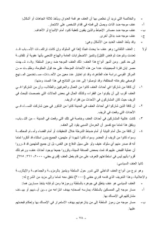 ‫ﻭﺍﻟﺨﻼﺼﺔ ﺍﻟﺘﻲ ﻨﺭﻴﺩ ﺃﻥ ﻨﺨﻠﺹ ﺒﻬﺎ ﺃﻥ ﺍﻟﻌﻨﻑ ﻫﻭ ﻗﻤﺔ ﺍﻟﻌﺩﻭﺍﻥ ﻭﻴﺄﺨﺫ ﺜﻼﺜﺔ ﺍﺘﺠﺎﻫﺎﺕ ﺃﻭ ﺃﺸﻜﺎل:‬            ‫-‬
                        ‫ﻋﻨﻑ ﻤﻭﺠﻪ ﻀﺩ ﺍﻟﺫﺍﺕ ﻭﻴﺼل ﺇﻟﻰ ﻗﻤﺘﻪ ﻓﻲ ﺇﻗﺩﺍﻡ ﺍﻟﺸﺨﺹ ﻋﻠﻰ ﺍﻻﻨﺘﺤﺎﺭ.‬                ‫ﺃ-‬
              ‫ﻋﻨﻑ ﻤﻭﺠﻪ ﻀﺩ ﻤﺼﺎﺩﺭ ﺍﻹﺤﺒﺎﻁ ﻭﺍﻟﺫﻴﻥ ﻴﻘﻔﻭﻥ ﻜﻌﻘﺒﺔ ﻜﺌﻭﺩ ﺃﻤﺎﻡ ﺍﻹﺸﺒﺎﻉ ﺃﻭ ﺍﻷﻫﺩﺍﻑ.‬              ‫ﺏ-‬
                                                               ‫ﻋﻨﻑ ﻤﻭﺠﻪ ﻀﺩ ﺒﺩﺍﺌل ﺃﺨﺭﻯ.‬             ‫ﺝ-‬
                                                       ‫ﻭﻗﺩ ﻴﺄﺨﺫ ﺍﻟﻌﻨﻑ ﺍﻟﻌﺩﻴﺩ ﻤﻥ ﺍﻷﺸﻜﺎل ﻭﻫﻲ:‬        ‫-‬
‫: ﺍﻟﻌﻨﻑ ﺍﻟﺘﻠﻘﺎﺌﻲ: ﻭﻫﻭ ﻋﻨﻑ ﻤﺎ ﻴﺤﺩﺙ ﻓﺠﺄﺓ )ﻫﺫﺍ ﻓﻲ ﺍﻟﺴﻠﻭﻙ ﻭﺇﻥ ﻜﺎﻨﺕ ﺘﺭﺍﻜﻤـﺎﺕ ﺍﻷﺴـﺒﺎﺏ ﻗـﺩ‬                 ‫ﺃﻭﻻ‬
                                                                                                    ‫ﹰ‬
‫ﺘﻌﺩﺩﺕ ﻭﺘﻨﻭﻋﺕ ﺜﻡ ﻓﺎﺽ ﺍﻟﻜﻴل( ﻭﺘﺘﻤﻴﺯ ﺍﻻﻀﻁﺭﺍﺒﺎﺕ ﺍﻟﻌﺎﻤﺔ ﻭﺍﻟﻬﻴﺎﺝ ﺍﻟﺸﻌﺒﻲ ﺒﺄﻨﻬﺎ ﻋﻔﻭﻴﺔ ﺃﻭ ﺘﻠﻘﺎﺌﻴـﺔ‬
‫ﺇﻟﻰ ﺤﺩ ﻜﺒﻴﺭ. ﻭﻤﻥ ﺃﺸﻬﺭ ﺃﻨﻭﺍﻉ ﻫﺫﺍ ﺍﻟﻌﻨﻑ: ﺫﻟﻙ ﺍﻟﻌﻨﻑ ﺍﻟﻤﻭﺠﻪ ﻀﺩ ﺭﻤﻭﺯ ﺍﻟﺴﻠﻁﺔ. ﻭﻗـﺩ ﺸـﻬﺩﺕ‬
‫ﻤﺼﺭ ﺇﺒﺎﻥ ﻓﺘﺭﺓ ﺍﻟﺴﺒﻌﻴﻨﻴﺎﺕ ﻋﺩﺩﺍ ﻤﻥ ﻫﺫﻩ ﺍﻷﺤﺩﺍﺙ ﺍﻟﻤﺅﺴﻔﺔ، ﻋﻠﻰ ﺤﺩ ﻗﻭل ﺍﻟﺤﻜﻭﻤﺔ، ﻭﻁﻠﺒـﺕ ﻤـﻥ‬
‫ﺍﻟﻤﺭﻜﺯ ﺍﻟﻘﻭﻤﻲ ﺩﺭﺍﺴﺔ ﻫﺫﻩ ﺍﻟﻅﺎﻫﺭﺓ، ﻭﻗﺩ ﺘﻡ ﺍﺨﺘﻴﺎﺭ ﻋﺩﺩ ﻤﻌﻴﻥ ﻤﻥ ﺍﻷﺤـﺩﺍﺙ، ﻤﺴـﺘﺨﺩﻤﻴﻥ ﺍﻟﻤـﻨﻬﺞ‬
               ‫ﺍﻟﻭﺼﻔﻲ ﺒﺘﻔﺭﻋﺎﺘﻪ ﺍﻟﻤﺨﺘﻠﻔﺔ، ﻭﻗﺩ ﺘﻭﺼﻠﻭﺍ ﺇﻟﻰ ﻋﺩﺩ ﻤﻥ ﺍﻟﻨﺘﺎﺌﺞ ﻓﻲ ﻫﺫﺍ ﺍﻟﺼﺩﺩ ﻭﻤﻨﻬﺎ:‬
‫١- ﺃﻥ ﻜﺎﻓﺔ ﻤﻥ ﺸﺎﺭﻜﻭﺍ ﻓﻲ ﺃﺤﺩﺍﺙ ﺍﻟﻌﻨﻑ ﻜﺎﻨﻭﺍ ﻤﻥ ﺍﻟﻌﻤﺎل ﻭﺍﻟﺤﺭﻓﻴﻴﻥ ﻭﺍﻟﻁﻼﺏ، ﻭﺃﻥ ﻤﻥ ﺍﺸﺘﺭﻜﻭﺍ ﻓـﻲ‬
‫ﺍﻟﻌﻨﻑ ﺃﻗﺭﺏ ﺇﻟﻰ ﺃﻥ ﻴﻜﻭﻨﻭﺍ ﻤﻥ ﺍﻟﻔﻘﺭﺍﺀ، ﻭﻜﺫﻟﻙ ﺍﻟﺤﺎل ﻓﻲ ﺒﻌﺽ ﺍﻟﺤﺎﻻﺕ ﺍﻟﺘﻲ ﺨﺼﺼﺕ ﻟﻠﺒﺤﺙ ﻓﻲ‬
                                      ‫ﺍﻟﺭﻴﻑ ﺤﻴﺙ ﻜﺎﻥ ﺍﻟﻤﺸﺎﺭﻜﻭﻥ ﻓﻲ ﺍﻷﺤﺩﺍﺙ ﻤﻥ ﻓﻘﺭﺍﺀ ﺍﻟﺭﻴﻑ.‬
‫٢- ﺃﻥ ﻜﺎﻓﺔ ﺍﻟﺫﻴﻥ ﺸﺎﺭﻜﻭﺍ ﻓﻲ ﺃﺤﺩﺍﺙ ﺍﻟﻌﻨﻑ ﻓﻲ ﺍﻟﻤﺩﻴﻨﺔ ﻜﺎﻨﻭﺍ ﻤﻥ ﺍﻟﺫﻜﻭﺭ ﻓﻲ ﺤﻴﻥ ﺸﺎﺭﻜﺕ ﺍﻟﻨﺴـﺎﺀ ﻓـﻲ‬
                                                                ‫ﺍﻷﺤﺩﺍﺙ ﺍﻟﺘﻲ ﻭﻗﻌﺕ ﻓﻲ ﺍﻟﺭﻴﻑ.‬
‫٣- ﻜﺎﻨﺕ ﻏﺎﻟﺒﻴﺔ ﺍﻟﻤﺸﺎﺭﻜﻴﻥ ﻓﻲ ﺃﺤﺩﺍﺙ ﺍﻟﻌﻨﻑ ﻭﺨﺎﺼﺔ ﻓﻲ ﺘﻠﻙ ﺍﻟﺘﻲ ﻭﻗﻌﺕ ﻓﻲ ﺍﻟﻤﺩﻴﻨﺔ – ﻤﻥ ﺍﻟﺸـﺒﺎﺏ،‬
                                   ‫ﻭﻴﺘﻔﻕ ﻫﺫﺍ ﺘﻤﺎﻤﺎ ﻤﻊ ﺘﻔﺴﻴﺭ ﺃﻥ ﺍﻟﺤﺭﻤﺎﻥ ﺍﻟﻨﺴﺒﻲ ﻴﻘﻭﺩ ﺇﻟﻰ ﺍﻟﻌﻨﻑ.‬
‫٤- ﺃﻥ ﻜﺎﻓﺔ ﻤﻥ ﻤﺜل ﺃﻤﺎﻡ ﺍﻟﻨﻴﺎﺒﺔ ﺃﻭ ﺃﻤﺎﻡ ﻀﺒﺎﻁ ﺍﻟﺸﺭﻁﺔ ﺨﻼل ﺍﻟﺘﺤﻘﻴﻘﺎﺕ ﺃﻭ ﺃﻤﺎﻡ ﺍﻟﻘﻀﺎﺀ ﻭﺃﻤـﺎﻡ ﺍﻟﻤﺤﻜﻤـﺔ‬
‫ﻭﺴﻭﺍﺀ ﻜﺎﻨﻭﺍ ﻤﻥ ﺍﻟﺭﻴﻑ ﺃﻭ ﺍﻟﺤﻀﺭ ﻭﺴﻭﺍﺀ ﻜﺎﻨﻭﺍ ﺸﻬﻭﺩﺍ ﺃﻭ ﻤﺘﻬﻤﻴﻥ، ﺍﻟﺠﻤﻴﻊ ﺒﺩﻭﻥ ﺍﺴﺘﺜﻨﺎﺀ ﻗﺩ ﺃﻨﻜﺭﻭﺍ ﺘﻤﺎ ‪‬ﺎ‬
 ‫ﻤ‬
‫ﺃﻨﻪ ﻗﺩ ﺼﺩﺭ ﻤﻨﻬﻡ ﺃﻱ ﺴﻠﻭﻙ ﻋﻨﻴﻑ ﻭﻟﻭ ﻋﻠﻰ ﺴﺒﻴل ﺍﻟﺩﻓﺎﻉ ﻋﻥ ﺍﻟﻨﻔﺱ، ﺒل ﺇﻥ ﺠﻤﻴﻊ ﺍﻟﻤﺘﻬﻤﻴﻥ ﻗﺩ ﻗـﺭﺭﻭﺍ‬
‫ﺃﻥ ﻋﻤﻠﻴﺔ ﺍﻟﻘﺒﺽ ﻋﻠﻴﻬﻡ ﻗﺩ ﺘﻤﺕ ﺒﻤﺤﺽ ﺍﻟﺼﺩﻓﺔ ﺍﻟﺴﻴﺌﺔ، ﻭﻗﺭﺭﻭﺍ ﺠﻤﻴ ‪‬ﺎ ﺒﻭﺠﻭﺩ ﺃﺤﺩﺍﺙ ﻋﻨﻑ، ﻭﺭﻏﻡ ﺫﻟﻙ‬
                           ‫ﻌ‬
‫ﺃﻗﺭﻭﺍ ﺒﺄﻨﻬﻡ ﻟﻴﺱ ﻓﻲ ﺍﺴﺘﻁﺎﻋﺘﻬﻡ ﺍﻟﺘﻌﺭﻑ ﻋﻠﻰ ﻤﻥ ﻗﺎﻡ ﺒﻔﻌل ﺍﻟﻌﻨﻑ )ﻗﺩﺭﻱ ﺤﻔﻨﻲ، ٠٠٠٢، ١٦٢: ٥٧٢(.‬
                                                                                ‫ﺜﺎﻨ ‪‬ﺎ ﺍﻟﻌﻨﻑ ﺍﻟﺴﻴﺎﺴﻲ:‬
                                                                                                ‫ﻴ‬
‫ﻭﻫﻭ ﻨﻭﻉ ﻤﻥ ﺃﻨﻭﺍﻉ ﺍﻟﻌﻨﻑ ﺍﻟﺩﺍﺨﻠﻲ ﺍﻟﺘﻲ ﺘﺩﻭﺭ ﺤﻭل ﺍﻟﺴﻠﻁﺔ ﻭﻴﺘﻤﻴﺯ ﺒﺎﻟﺭﻤﺯﻴـﺔ ﻭﺍﻟﺠﻤﺎﻋﻴـﺔ ﻭﺍﻹﻴﺜﺎﺭﻴـﺔ‬
     ‫ﻭﺍﻹﻋﻼﻨﻴﺔ، ﻭﻫﺫﺍ ﺍﻟﺘﻌﺭﻴﻑ ﺍﻟﺫﻱ ﻗﺩﻤﻪ ﻗﺩﺭﻱ ﺤﻔﻨﻲ )٠٠٠٢( ﻨﺘﻔﻕ ﻤﻌﻪ ﺘﻤﺎ ‪‬ﺎ ﻭﺇﻟﻰ ﻤﺯﻴﺩ ﻤﻥ ﺍﻟﺸﺭﺡ ﻟﻪ:‬
                             ‫ﻤ‬
    ‫ﺍﻟﻌﻨﻑ ﺍﻟﺴﻴﺎﺴﻲ ﻫﻭ ﻋﻨﻑ ﻴﺘﻌﻠﻕ ﻓﻲ ﺠﻭﻫﺭﻩ ﺒﺎﻟﺴﻠﻁﺔ ﻭﺭﻤﻭﺯﻫﺎ ﻭﻤﻥ ﺜﻡ ﻓﺈﻨﻪ ﻴﺘﺨﺫ ﻤﺴﺎﺭﻴﻥ ﻫﻤﺎ:‬               ‫-‬
‫ﻤﺴﺎﺭ ﻤﻭﺠﻪ ﺇﻟﻰ ﺍﻟﻤﻤﺴﻜﻴﻥ ﺒﺎﻟﺴﻠﻁﺔ، ﻴﻤﺎﺭﺴﻪ ﺃﺼﺤﺎﺒﻪ ﺒﻬﺩﻑ ﺍﻨﺘﺯﺍﻋﻪ ﻤﻥ ﺒـﻴﻥ ﺃﻴـﺩﻴﻬﻡ ﺃﻭ ﺒﻬـﺩﻑ‬                ‫ﺃ-‬
                                                                     ‫ﻤﺸﺎﺭﻜﺘﻬﻡ ﻓﻲ ﺍﻹﻤﺴﺎﻙ ﺒﻬﺎ.‬
‫ﻤﺴﺎﺭ ﻤﻭﺠﻪ ﻤﻥ ﺭﻤﻭﺯ ﺍﻟﺴﻠﻁﺔ ﺇﻟﻰ ﻤﻥ ﻴﻨﺎﺯﻋﻭﻨﻬﻡ ﺒﻬﺩﻑ ﺍﻻﺴﺘﻤﺭﺍﺭ ﻓﻲ ﺍﻹﻤﺴﺎﻙ ﺒﻬﺎ ﻭﺇﺤﻜﺎﻡ ﻗﺒﻀﺘﻬﻡ‬                ‫ﺏ-‬
                                                                                         ‫ﻋﻠﻴﻬﺎ.‬

                                               ‫- ٨٧ -‬
 