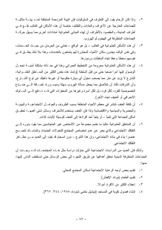 ‫٢- ﻭﺇﺫﺍ ﻜﺎﻥ ﺍﻟﺯﺤﺎﻡ ﻴﻘﻭﺩ ﺇﻟﻰ ﺍﻟﺘﻁﺭﻑ ﻓﻲ ﺍﻟﺴﻠﻭﻜﻴﺎﺕ ﻓﺈﻥ ﺍﻟﺒﻴﺌﺔ ﺍﻟﻤﺯﺩﺤﻤﺔ ﺍﻟﻤﺘﺨﻠﻔﺔ ﺘﻌـﺩ ﺒﻴﺌـﺔ ﻤﺜﺎﻟﻴـﺔ‬
‫ﻟﻠﺠﻤﺎﻋﺎﺕ ﺍﻟﺨﺎﺭﺠﺔ ﻋﻥ ﺍﻷﻋﺭﺍﻑ ﻭﺍﻟﻌﺎﺩﺍﺕ ﻭﺍﻟﺘﻘﺎﻟﻴﺩ، ﺨﺎﺼﺔ ﺃﻥ ﻫﺫﻩ ﺍﻷﻤﺎﻜﻥ ﻓﻲ ﺍﻟﻐﺎﻟﺏ ﺘﻘـﻊ ﻓـﻲ‬
‫ﺃﻁﺭﺍﻑ ﺍﻟﻤﺩﻴﻨﺔ، ﻭﺍﻟﻤﻘﺼﻭﺩ ﺒﺎﻷﻁﺭﺍﻑ ﺃﻥ ﻟﻬﺫﻩ ﺍﻟﻤﺒﺎﻨﻲ ﺍﻟﻌﺸﻭﺍﺌﻴﺔ ﺍﻤﺘﺩﺍﺩﺍﺕ ﺃﺨﺭﻯ ﻤﻤﺎ ﻴﺴﻬل ﺤﺭﻜـﺔ‬
                                                   ‫ﺍﻟﺠﻤﺎﻋﺎﺕ ﺍﻟﻤﺘﻁﺭﻓﺔ ﻓﻲ ﺍﻟﻬﺠﻭﻡ ﺜﻡ ﺍﻟﻬﺭﻭﺏ.‬
‫٣- ﺃﻥ ﻫﺫﻩ ﺍﻷﻤﺎﻜﻥ ﺍﻟﻌﺸﻭﺍﺌﻴﺔ ﻓﻲ ﺍﻟﻐﺎﻟﺏ – ﺒل ﻫﻭ ﺍﻟﻭﺍﻗﻊ – ﺘﻌﺎﻨﻲ ﻤﻥ ﺍﻟﺤﺭﻤﺎﻥ ﻤﻥ ﺤﻴـﺙ ﺍﻟﺨـﺩﻤﺎﺕ،‬
‫ﻭﻓﻲ ﻨﻔﺱ ﺍﻟﻭﻗﺕ ﻴﺠﺩﻭﻥ ﺴﻜﺎﻥ ﺍﻷﺤﻴﺎﺀ ﺍﻟﻤﺠﺎﻭﺭﺓ ﻟﻬﻡ ﻴﺘﻤﺘﻌﻭﻥ ﺒﺎﻟﺨﺩﻤﺎﺕ، ﻭﻫﺫﺍ ﺒﻼ ﺸﻙ ﻴﺨﻠـﻕ ﻓـﻲ‬
                                                 ‫ﻨﻔﻭﺴﻬﻡ ﺴﺨﻁﺎ ﻭﻋﻨﻔﺎ ﺘﺠﺎﻩ ﺍﻟﺴﻠﻁﺎﺕ ﻭﺭﻤﻭﺯﻫﺎ.‬
                                                                              ‫ﹰ‬
‫٤- ﺇﻥ ﻫﺫﻩ ﺍﻷﻤﺎﻜﻥ ﺍﻟﻌﺸﻭﺍﺌﻴﺔ ﻤﺤﺭﻭﻤﺔ ﻤﻥ ﺍﻟﺘﺨﻁﻴﻁ ﺍﻟﻌﻤﺭﺍﻨﻲ ﻭﻫﺫﺍ ﻓﻲ ﺤﺩ ﺫﺍﺘﻪ ﻤﺸﻜﻠﺔ ﺃﻤﻨﻴـﺔ ﺘﺠﻌـل‬
‫ﺍﻟﻭﺼﻭل ﺇﻟﻴﻬﺎ ﺃﻤ ‪‬ﺍ ﺼﻌ ‪‬ﺎ ﺤﺘﻰ ﻤﻥ ﻗﺒل ﺍﻟﺴﻠﻁﺔ )ﻭﺘﺩﺙ ﻫﺫﻩ ﺒﻨﻔﺱ ﺍﻟﻜﺜﻴﺭ ﻤﻥ ﺍﻟﻤﻨـﺎﻁﻕ ﺍﻟﻌﺸـﻭﺍﺌﻴﺔ،‬
                                                                 ‫ﺒ‬     ‫ﺭ‬
‫ﺍﻟﺸﺎﺭﻉ ﻻ ﻴﺯﻴﺩ ﻋﻥ ﻤﺘﺭ ﻤﻤﺎ ﻴﺼﻌﺏ ﺩﺨﻭل ﺃﻱ ﺴﻴﺎﺭﺓ ﺤﻜﻭﻤﻴﺔ ﺃﻭ ﻏﻴﺭﻫﺎ ﻨﺎﻫﻴﻙ ﻋﻥ ﺘﻭﺝ ﺍﻟﺸـﺎﺭﻉ،‬
‫ﻭﺃﻥ ﺍﻟﺸﺭﻓﺎﺕ ﺘﻜﺎﺩ ﺃﻥ ﺘﺘﻼﺼﻕ ﻤﻤﺎ ﻴﺠﻌل ﻤﺴﺄﻟﺔ ﺍﻟﻬﺭﻭﺏ ﺴﻬﻠﺔ ﻭﻤﻴﺴـﻭﺭﺓ، ﺇﻀـﺎﻓﺔ ﺇﻟـﻰ ﻀـﻴﺎﻉ‬
‫ﺍﻟﺨﺼﻭﺼﻴﺔ ﻟﻠﻔﺭﺩ، ﻟﻜل ﻓﺭﺩ، ﺒل ﻟﻜل ﺃﺴﺭﺓ ﻭﻏﻴﺭﻫﺎ ﻤﻥ ﺍﻟﻤﺤﻔﺯﺍﺕ ﺍﻟﺘﻲ ﻗـﺩ ﺘـﺩﻓﻊ ﺇﻟـﻰ ﺍﻟﺴـﻠﻭﻙ‬
                                                            ‫ﺍﻻﻨﺤﺭﺍﻓﻲ ﺃﻭ ﺍﻟﻌﻨﻴﻑ ﺘﺠﺎﻩ ﺍﻵﺨﺭ(.‬
‫٥- ﺃﻥ ﺜﻘﺎﻓﺔ ﺍﻟﻌﻨﻑ ﺘﻨﺘﺸﺭ ﻓﻲ ﻤﻌﻅﻡ ﺍﻷﺤﻴﺎﺀ ﺍﻟﻤﺘﺨﻠﻔﺔ ﺒﺴﺒﺏ ﺍﻟﻅﺭﻭﻑ ﻭﺍﻟﻌﻭﺍﻤـل ﺍﻻﺠﺘﻤﺎﻋﻴـﺔ ﻭﺍﻟﺒﻴﺌﻴـﺔ‬
‫ﻭﺍﻟﺤﻀﺭﻴﺔ ﻭﺍﻟﺴﻴﺎﺴﻴﺔ ﻭﺍﻻﻗﺘﺼﺎﺩﻴﺔ ﻭﻟﺫﺍ ﻓﺈﻥ ﺍﻟﻌﻨﻑ ﻴﺴﺘﺨﺩﻡ ﻟﻼﻨﺤﺭﺍﻑ ﻭﺴﺎﺌل ﺸﺘﻰ ﺃﻫﻤﻬـﺎ ﺘﺤﻘﻴـﻕ‬
                 ‫ﺃﻤﺎﻜﻥ ﻟﻠﺠﻤﺎﻋﺔ ﺍﻟﺘﻲ ﺘﻠﺠﺄ – ﺃﻭ ﻴﻠﺠﺄ ﺃﺤﺩ ﺃﻓﺭﺍﺩﻫﺎ ﺇﻟﻰ ﺍﻟﻌﻨﻑ ﻜﻭﺴﻴﻠﺔ ﻹﺜﺒﺎﺕ ﺍﻟﺫﺍﺕ.‬
‫٦- ﺃﻥ ﺍﻟﻤﻨﺎﻁﻕ ﺍﻟﻌﺸﻭﺍﺌﻴﺔ ﻏﺎﻟ ‪‬ﺎ ﻤﺎ ﺘﻀﻡ ﻤﺠﻤﻭﻋﺔ ﻤﻥ ﺍﻷﺸﺨﺎﺹ ﻏﻴﺭ ﺍﻟﻤﺘﺠﺎﻨﺴﻴﻥ ﻤﻤﺎ ﻴﻘﻭﺩ ﺒﺩﻭﺭﻩ ﺇﻟـﻰ‬
                                                            ‫ﺒ‬
‫ﺍﻟﺘﻔﻜﻙ ﺍﻻﺠﺘﻤﺎﻋﻲ ﻭﺍﻟﺫﻱ ﻴﻌﺒﺭ ﻋﻥ ﻋﺩﻡ ﺍﻤﺘﺼﺎﺹ ﺍﻟﻤﺠﺘﻤﻊ ﻟﻠﺘﺤﻭﻻﺕ ﺍﻟﺠﺩﻴﺩﺓ، ﻭﺘﺘﻤﺎﺴـﻙ ﻟﺘﺼـﺒﺢ‬
‫ﻋﻨﺼﺭﺍ ﺒﻨﺎﺀ ﻓﻲ ﺒﻨﺎﺌﻪ ﺍﻻﺠﺘﻤﺎﻋﻲ، ﻭﺇﻥ ﻫﺫﺍ ﺍﻟﺘﻨﻭﻉ – ﺩﻭﻥ ﺍﻨﺴﺠﺎﻡ ﻗﺩ ﻴﻘﻭﺩ ﺇﻟﻰ ﺍﻟﻌﺩﻴﺩ ﻤـﻥ ﻤﻅـﺎﻫﺭ‬
                                                                          ‫ﺍﻟﺘﻔﻜﻙ ﺍﻻﺠﺘﻤﺎﻋﻲ.‬
‫ﻭﻟﺫﻟﻙ ﻓﺈﻥ ﺍﻟﻌﺩﻴﺩ ﻤﻥ ﺍﻟﺩﺭﺍﺴﺎﺕ ﺍﻻﺠﺘﻤﺎﻋﻴﺔ ﺍﻟﺘﻲ ﺤﺎﻭﻟﺕ ﺩﺭﺍﺴﺔ ﻤﺜل ﻫـﺫﻩ ﺍﻟﻤﺠﺘﻤﻌـﺎﺕ ﻗـﺩ ﻭﺠـﺩﺕ ﺃﻥ‬
‫ﺍﻟﺠﻤﺎﻋﺎﺕ ﺍﻟﻤﺘﻁﺭﻓﺔ ﺍﻟﺩﻴﻨﻴﺔ ﺘﺤﻘﻕ ﺃﻫﺩﺍﻓﻬﺎ ﻋﻥ ﻁﺭﻴﻕ ﺍﻟﻠﺠﻭﺀ ﺇﻟﻰ ﺒﻌﺽ ﺍﻟﻭﺴﺎﺌل ﺤﺘﻰ ﺘﺴﺘﻘﻁﺏ ﺍﻟﻨﺎﺱ ﺇﻟﻴﻬﺎ،‬
                                                                                               ‫ﻤﻨﻬﺎ:‬
                                   ‫١- ﺘﻘﺩﻴﻡ ﺒﻌﺽ ﺃﻭﺠﻪ ﺍﻟﺭﻋﺎﻴﺔ ﺍﻻﺠﺘﻤﺎﻋﻴﺔ ﻟﺴﻜﺎﻥ ﺍﻟﻤﺠﺘﻤﻊ ﺍﻟﻤﺤﻠﻲ.‬
                                                                ‫٢- ﺘﻘﺩﻴﻡ ﺍﻟﻁﻌﺎﻡ )ﻤﻭﺍﺌﺩ ﺍﻹﻓﻁﺎﺭ(.‬
                                                              ‫٣- ﺇﻋﻁﺎﺀ ﺍﻟﻜﺜﻴﺭ ﻤﻥ ﺍﻷﻓﺭﺍﺩ ﺃﻤﻭﺍﻻ.‬
                    ‫٤- ﺇﻨﺸﺎﺀ ﻓﺼﻭل ﺘﻘﻭﻴﺔ ﻓﻲ ﺍﻟﻤﺴﺎﺠﺩ )ﻤﻴﺸﻴل ﺤﻠﻤﻲ ﺸﻨﻭﺩﺓ، ٨٨٩١، ٤٤٣: ٧٦٣(.‬




                                              ‫- ٥٨ -‬
 