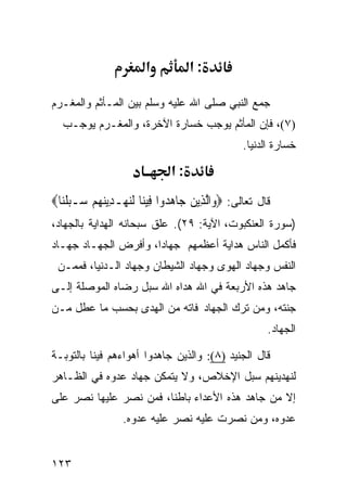 ‫א‬           ‫:א‬

‫ﺠﻤﻊ ﺍﻟﻨﺒﻲ ﺼﻠﻰ ﺍﷲ ﻋﻠﻴﻪ ﻭﺴﻠﻡ ﺒﻴﻥ ﺍﻟﻤـﺄﺜﻡ ﻭﺍﻟﻤﻐـﺭﻡ‬
   ‫)٧(، ﻓﺈﻥ ﺍﻟﻤﺄﺜﻡ ﻴﻭﺠﺏ ﺨﺴﺎﺭﺓ ﺍﻵﺨﺭﺓ، ﻭﺍﻟﻤﻐـﺭﻡ ﻴﻭﺠـﺏ‬
                                                    ‫ﺨﺴﺎﺭﺓ ﺍﻟﺩﻨﻴﺎ.‬

                                ‫:א‬
‫ﻗﺎل ﺘﻌﺎﻟﻰ: ‪‬ﻭ‪‬ﺍﱠﻟﺬِﻳﻦ ﺟ‪‬ﺎﻫ ‪‬ﻭﺍ ﻓِﻴﻨ‪‬ﺎ ﹶﻟﻨﻬ‪‬ـﺪ‪‬ﻳﻨ ‪‬ﻢ ‪‬ـﺒﻠﻨ‪‬ﺎ‪‬‬
    ‫‪ ِ ‬ﻬ ‪ ‬ﺳ ‪ ‬ﹶ‬              ‫‪ ‬ﺪ‬
‫)ﺴﻭﺭﺓ ﺍﻟﻌﻨﻜﺒﻭﺕ، ﺍﻵﻴﺔ: ٩٢(. ﻋﻠﻕ ﺴﺒﺤﺎﻨﻪ ﺍﻟﻬﺩﺍﻴﺔ ﺒﺎﻟﺠﻬﺎﺩ،‬
‫ﻓﺄﻜﻤل ﺍﻟﻨﺎﺱ ﻫﺩﺍﻴﺔ ﺃﻋﻅﻤﻬﻡ ﺠﻬﺎﺩﹰ، ﻭﺃﻓﺭﺽ ﺍﻟﺠﻬـﺎﺩ ﺠﻬـﺎﺩ‬
                     ‫ﺍ‬
 ‫ﺍﻟﻨﻔﺱ ﻭﺠﻬﺎﺩ ﺍﻟﻬﻭﻯ ﻭﺠﻬﺎﺩ ﺍﻟﺸﻴﻁﺎﻥ ﻭﺠﻬﺎﺩ ﺍﻟـﺩﻨﻴﺎ، ﻓﻤﻤـﻥ‬
‫ﺠﺎﻫﺩ ﻫﺫﻩ ﺍﻷﺭﺒﻌﺔ ﻓﻲ ﺍﷲ ﻫﺩﺍﻩ ﺍﷲ ﺴﺒل ﺭﻀﺎﻩ ﺍﻟﻤﻭﺼﻠﺔ ﺇﻟـﻰ‬
‫ﺠﻨﺘﻪ، ﻭﻤﻥ ﺘﺭﻙ ﺍﻟﺠﻬﺎﺩ ﻓﺎﺘﻪ ﻤﻥ ﺍﻟﻬﺩﻯ ﺒﺤﺴﺏ ﻤﺎ ﻋﻁل ﻤـﻥ‬
                                                           ‫ﺍﻟﺠﻬﺎﺩ.‬

‫ﻗﺎل ﺍﻟﺠﻨﻴﺩ )٨(: ﻭﺍﻟﺫﻴﻥ ﺠﺎﻫﺩﻭﺍ ﺃﻫﻭﺍﺀﻫﻡ ﻓﻴﻨﺎ ﺒﺎﻟﺘﻭﺒـﺔ‬
‫ﻟﻨﻬﺩﻴﻨﻬﻡ ﺴﺒل ﺍﻹﺨﻼﺹ، ﻭﻻ ﻴﺘﻤﻜﻥ ﺠﻬﺎﺩ ﻋﺩﻭﻩ ﻓﻲ ﺍﻟﻅـﺎﻫﺭ‬
‫ﺇﻻ ﻤﻥ ﺠﺎﻫﺩ ﻫﺫﻩ ﺍﻷﻋﺩﺍﺀ ﺒﺎﻁﻨﺎ، ﻓﻤﻥ ﻨﺼﺭ ﻋﻠﻴﻬﺎ ﻨﺼﺭ ﻋﻠﻰ‬
                   ‫ﻋﺩﻭﻩ، ﻭﻤﻥ ﻨﺼﺭﺕ ﻋﻠﻴﻪ ﻨﺼﺭ ﻋﻠﻴﻪ ﻋﺩﻭﻩ.‬


‫٣٢١‬
 