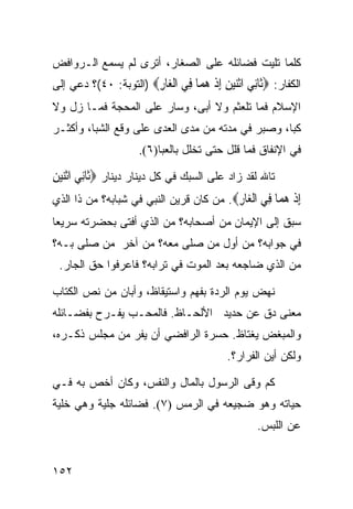 ‫ﻜﻠﻤﺎ ﺘﻠﻴﺕ ﻓﻀﺎﺌﻠﻪ ﻋﻠﻰ ﺍﻟﺼﻐﺎﺭ، ﺃﺘﺭﻯ ﻟﻡ ﻴﺴﻤﻊ ﺍﻟـﺭﻭﺍﻓﺽ‬
‫ﺍﻟﻜﻔﺎﺭ: ‪‬ﹶﺎﻧﻲ ﺍﺛﻨﻴﻦ ﺇﺫ ﻫ ‪‬ﺎ ِﻲ ﺍﻟ ‪‬ﺎﺭ‪) ‬ﺍﻟﺘﻭﺒﺔ: ٠٤(؟ ﺩﻋﻲ ﺇﻟﻰ‬
                       ‫ﺛ ِ ‪ ‬ﹾ‪ ِ ِ  ‬ﹾ ‪‬ﻤ ﻓ ﹾﻐ ِ‬
‫ﺍﻹﺴﻼﻡ ﻓﻤﺎ ﺘﻠﻌﺜﻡ ﻭﻻ ﺃﺒﻰ، ﻭﺴﺎﺭ ﻋﻠﻰ ﺍﻟﻤﺤﺠﺔ ﻓﻤـﺎ ﺯل ﻭﻻ‬
‫ﻜﺒﺎ، ﻭﺼﺒﺭ ﻓﻲ ﻤﺩﺘﻪ ﻤﻥ ﻤﺩﻯ ﺍﻟﻌﺩﻯ ﻋﻠﻰ ﻭﻗﻊ ﺍﻟﺸﺒﺎ، ﻭﺃﻜﺜـﺭ‬
                     ‫ﻓﻲ ﺍﻹﻨﻔﺎﻕ ﻓﻤﺎ ﻗﻠل ﺤﺘﻰ ﺘﺨﻠل ﺒﺎﻟﻌﺒﺎ)٦(.‬

‫ﺘﺎﷲ ﻟﻘﺩ ﺯﺍﺩ ﻋﻠﻰ ﺍﻟﺴﺒﻙ ﻓﻲ ﻜل ﺩﻴﻨﺎﺭ ﺩﻴﻨﺎﺭ ‪‬ﺛﹶﺎِﻧﻲ ﺍﹾﺛﻨﻴﻦ‬
‫‪ِ  ‬‬
‫ﺇﺫ ﻫ ‪‬ﺎ ِﻲ ﺍﻟ ‪‬ﺎﺭ‪ .‬ﻤﻥ ﻜﺎﻥ ﻗﺭﻴﻥ ﺍﻟﻨﺒﻲ ﻓﻲ ﺸﺒﺎﺒﻪ؟ ﻤﻥ ﺫﺍ ﺍﻟﺫﻱ‬
                                         ‫ِ ﹾ ‪‬ﻤ ﻓ ﹾﻐ ِ‬
‫ﺴﺒﻕ ﺇﻟﻰ ﺍﻹﻴﻤﺎﻥ ﻤﻥ ﺃﺼﺤﺎﺒﻪ؟ ﻤﻥ ﺍﻟﺫﻱ ﺃﻓﺘﻰ ﺒﺤﻀﺭﺘﻪ ﺴﺭﻴﻌﺎ‬
‫ﹰ‬
‫ﻓﻲ ﺠﻭﺍﺒﻪ؟ ﻤﻥ ﺃﻭل ﻤﻥ ﺼﻠﻰ ﻤﻌﻪ؟ ﻤﻥ ﺁﺨﺭ ﻤﻥ ﺼﻠﻰ ﺒـﻪ؟‬
 ‫ﻤﻥ ﺍﻟﺫﻱ ﻀﺎﺠﻌﻪ ﺒﻌﺩ ﺍﻟﻤﻭﺕ ﻓﻲ ﺘﺭﺍﺒﻪ؟ ﻓﺎﻋﺭﻓﻭﺍ ﺤﻕ ﺍﻟﺠﺎﺭ.‬

‫ﻨﻬﺽ ﻴﻭﻡ ﺍﻟﺭﺩﺓ ﺒﻔﻬﻡ ﻭﺍﺴﺘﻴﻘﺎﻅ، ﻭﺃﺒﺎﻥ ﻤﻥ ﻨﺹ ﺍﻟﻜﺘﺎﺏ‬
‫ﻤﻌﻨﻰ ﺩﻕ ﻋﻥ ﺤﺩﻴﺩ ﺍﻷﻟﺤـﺎﻅ. ﻓﺎﻟﻤﺤـﺏ ﻴﻔـﺭﺡ ﺒﻔﻀـﺎﺌﻠﻪ‬
‫ﻭﺍﻟﻤﺒﻐﺽ ﻴﻐﺘﺎﻅ. ﺤﺴﺭﺓ ﺍﻟﺭﺍﻓﻀﻲ ﺃﻥ ﻴﻔﺭ ﻤﻥ ﻤﺠﻠﺱ ﺫﻜـﺭﻩ،‬
                                          ‫ﻭﻟﻜﻥ ﺃﻴﻥ ﺍﻟﻔﺭﺍﺭ؟.‬

‫ﻜﻡ ﻭﻗﻰ ﺍﻟﺭﺴﻭل ﺒﺎﻟﻤﺎل ﻭﺍﻟﻨﻔﺱ، ﻭﻜﺎﻥ ﺃﺨﺹ ﺒﻪ ﻓـﻲ‬
‫ﺤﻴﺎﺘﻪ ﻭﻫﻭ ﻀﺠﻴﻌﻪ ﻓﻲ ﺍﻟﺭﻤﺱ )٧(. ﻓﻀﺎﺌﻠﻪ ﺠﻠﻴﺔ ﻭﻫﻲ ﺨﻠﻴﺔ‬
                                                 ‫ﻋﻥ ﺍﻟﻠﺒﺱ.‬


‫٢٥١‬
 