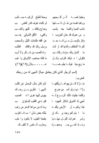 ‫ﻭﺻﻔﺎ ﻟﻠﻄﺦ ﲨﺎﻝ ﻓﻴـﻪ ﻣﺴـﺘﻠﺐ‬      ‫ﻭﻣﻔﻨﻴﺎ ﻧﻔﺴـﻪ ﰲ ﺃﺛـﺮ ﺃﻗـﺒﺤﻬﻢ‬
‫ﻟﻮ ﻛﻨﺖ ﺗﻌﺮﻑ ﻗﺪﺭ ﺍﻟﻨﻔﺲ ﱂ ‪‬ﺐ‬     ‫ﻭﻭﺍﻫﺒﺎ ﻧﻔﺴﻪ ﻣﻦ ﻣﺜـﻞ ﺫﺍ ﺳـﻔﻬﺎ‬
‫ﻭﺿﺎﻉ ﻭﻗﺘﻚ ﺑﲔ ﺍﻟﻠﻬﻮ ﻭﺍﻟﻠﻌـﺐ‬     ‫ﺷﺎﺏ ﺍﻟﺼﺒﺎ ﻭﺍﻟﺘﺼﺎﰊ ﺑﻌﺪ ﱂ ﻳﺸﺐ‬
‫ﻭﺍﻟﻔﻲﺀ ﰲ ﺍﻷﻓﻖ ﺍﻟﺸﺮﻗﻲ ﱂ ﻳﻐـﺐ‬    ‫ﻭﴰﺲ ﻋﻤﺮﻙ ﻗﺪ ﺣﺎﻥ ﺍﻟﻐﺮﻭﺏ ﳍﺎ‬
‫ﻋﻦ ﺃﻓﻘﻪ ﻇﻠﻤﺎﺕ ﺍﻟﻠﻴﻞ ﻭﺍﻟﺴﺤﺐ‬     ‫ﻭﻓﺎﺯ ﺑﺎﻟﻮﺻـﻞ ﻣـﻦ ﻗـﺪ ﺟـﺪ‬
‫ﻭﺭﺳﻞ ﺭﺑﻚ ﻗﺪ ﻭﺍﻓﺘﻚ ﰲ ﺍﻟﻄﻠﺐ‬      ‫ﻛﻢ ﺫﺍ ﺍﻟﺘﺨﻠﻒ ﻭﺍﻟﺪﻧﻴﺎ ﻗﺪ ﺍﺭﲢﻠﺖ‬
‫‪‬ﻮﺍﻩ ﻟﻠﺼﺐ ﻣﻦ ﺷـﻜﺮ ﻭﻻ ﺃﺭﺏ‬       ‫ﻣﺎ ﰲ ﺍﻟﺪﻳﺎﺭ ﻭﻗﺪ ﺳﺎﺭﺕ ﺭﻛﺎﺋـﺐ‬
‫ﻣﺎ ﻗﺎﻟﻪ ﺻﺎﺣﺐ ﺍﻷﺷﻮﺍﻕ ﻭﺍﳊﻘﺐ‬      ‫ﻓﺎﻓﺮﺵ ﺍﳋﺪ ﺫﻳﺎﻙ ﺍﻟﺘﺮﺍﺏ ﻭﻗـﻞ‬
‫ـﻴﻼﻥ )٥١()٦١(‬‫ﻏـــــ‬            ‫ﻣﺎ ﺭﺑﻊ ﻣﻴﺔ ﳏﻔﻮﻓـﺎ ﻳﻄﻴـﻒ ﺑـﻪ‬
                                         ‫ﹰ‬

 ‫)ﺍﺴﻡ ﺍﻟﺭﺠل ﺍﻟﺫﻱ ﻜﺎﻥ ﻴﻌﺸﻕ ﻤﻴﺔ( ﺃﺸﻬﻰ ﻟﻪ ﻤﻥ ﺭﺒﻌﻙ‬
                                                    ‫ﺍﻟﺨﺭﺏ:‬
‫ﺃﻳﺎﻡ ﻛﺎﻥ ﻣﻨﺎﻝ ﺍﻟﻮﺻﻞ ﻋﻦ ﻛﺜﺐ‬     ‫ﻣﻨـﺎﺯﻻ ﻛـﺎﻥ ﻳﻬﻮﺍﻫـﺎ ﻭﻳﺄﻟﻔﻬـﺎ‬
‫ﺃﺷﻬﻰ ﺇﱃ ﻧﺎﻇﺮﻱ ﻣـﻦ ﺭﺑﻌـﻚ‬          ‫ﻭﻻ ﺍﳋﺪﻭﺩ ﻭﻟﻮ ﺃﺩﻣﲔ ﻣﻦ ﺿﺮﺝ‬
‫ﻳﻬﻮﻯ ﺇﻟﻴﻬﺎ ﻫﻮﻯ ﺍﳌﺎﺀ ﰲ ﺍﻟﺼﺒﺐ‬    ‫ﻭﻛﻠﻤﺎ ﺟﻠﻴﺖ ﺗﻠﻚ ﺍﻟﺮﺑـﻮﻉ ﻟـﻪ‬
‫ﻓﻠﻮ ﺩﻋﻲ ﺍﻟﻘﻠﺐ ﻟﻠﺴﻠﻮﺍﻥ ﱂ ﳚﺐ‬     ‫ﺃﺣﻴﻲ ﻟﻪ ﺍﻟﺸﻮﻕ ﺗﺬﻛﺎﺭ ﺍﻟﻌﻬﻮﺩ ‪‬ﺎ‬
‫ﻭﻣﺎ ﻟﻪ ﻣﻦ ﺳﻮﺍﻫﺎ ﺍﻟﺪﻫﺮ ﻣﻦ ﺭﻏﺐ‬   ‫ﻫﺬﺍ ﻭﻛﻢ ﻣﱰﻝ ﰲ ﺍﻷﺭﺽ ﻳﺄﻟﻔـﻪ‬
‫ﺑﺜﺜﺘﻪ ﺑﻌﺾ ﺷﺄﻥ ﺍﳊﺐ ﻓـﺎﻏﺘﺮﺏ‬      ‫ﻣﺎ ﰲ ﺍﳋﻴﺎﻡ ﺃﺧﻮ ﻭﺟﺪ ﻳﺮﳛـﻚ ﺇﻥ‬
‫ﺑﻨﻔﺤﺔ ﺍﻟﻄﻴﺐ ﻻ ﺑﺎﻟﻌﻮﺩ ﻭﺍﳊﻄﺐ‬     ‫ﻭﺃﺳﺮ ﰲ ﻏﻤﺮﺍﺕ ﺍﻟﻠﻴـﻞ ﻣﻬﺘـﺪﻳﺎ‬
                               ‫ﹰ‬
‫ﻭﺣﺎﺭﺏ ﺍﻟـﻨﻔﺲ ﻻ ﺗﻠﻘﻴـﻚ ﰲ‬        ‫ﻭﻋ ـﺎﺩ ﺃﺧ ـﻲ ﺟ ـﱭ ﻭﻣﻌﺠ ـﺰﺓ‬
                                 ‫ـ‬       ‫ـ ـ ـ‬

‫٧٥١‬
 