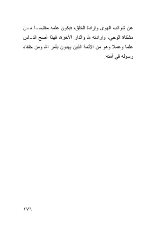 ‫ﻋﻥ ﺸﻭﺍﺌﺏ ﺍﻟﻬﻭﻯ ﻭﺇﺭﺍﺩﺓ ﺍﻟﺨﻠﻕ، ﻓﻴﻜﻭﻥ ﻋﻠﻤﻪ ﻤﻘﺘﺒﺴـﺎ ﻤـﻥ‬
‫ﻤﺸﻜﺎﺓ ﺍﻟﻭﺤﻲ، ﻭﺇﺭﺍﺩﺘﻪ ﷲ ﻭﺍﻟﺩﺍﺭ ﺍﻵﺨﺭﺓ، ﻓﻬﺫﺍ ﺃﺼﺢ ﺍﻟﻨـﺎﺱ‬
‫ﻋﻠﻤﺎ ﻭﻋﻤﻼ ﻭﻫﻭ ﻤﻥ ﺍﻷﺌﻤﺔ ﺍﻟﺫﻴﻥ ﻴﻬﺩﻭﻥ ﺒﺄﻤﺭ ﺍﷲ ﻭﻤﻥ ﺨﻠﻔﺎﺀ‬
                                      ‫ﺭﺴﻭﻟﻪ ﻓﻲ ﺃﻤﺘﻪ.‬




‫٦٧١‬
 