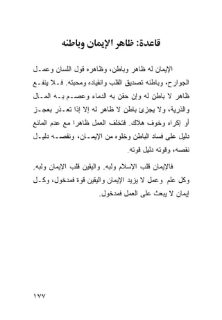 ‫א‬        ‫:‬

‫ﺍﻹﻴﻤﺎﻥ ﻟﻪ ﻅﺎﻫﺭ ﻭﺒﺎﻁﻥ، ﻭﻅﺎﻫﺭﻩ ﻗﻭل ﺍﻟﻠﺴﺎﻥ ﻭﻋﻤـل‬
‫ﺍﻟﺠﻭﺍﺭﺡ، ﻭﺒﺎﻁﻨﻪ ﺘﺼﺩﻴﻕ ﺍﻟﻘﻠﺏ ﻭﺍﻨﻘﻴﺎﺩﻩ ﻭﻤﺤﺒﺘﻪ. ﻓـﻼ ﻴﻨﻔـﻊ‬
‫ﻅﺎﻫﺭ ﻻ ﺒﺎﻁﻥ ﻟﻪ ﻭﺇﻥ ﺤﻘﻥ ﺒﻪ ﺍﻟﺩﻤﺎﺀ ﻭﻋﺼـﻡ ﺒـﻪ ﺍﻟﻤـﺎل‬
‫ﻭﺍﻟﺫﺭﻴﺔ، ﻭﻻ ﻴﺠﺯﺉ ﺒﺎﻁﻥ ﻻ ﻅﺎﻫﺭ ﻟﻪ ﺇﻻ ﺇﺫﺍ ﺘﻌـﺫﺭ ﺒﻌﺠـﺯ‬
‫ﺃﻭ ﺇﻜﺭﺍﻩ ﻭﺨﻭﻑ ﻫﻼﻙ. ﻓﺘﺨﻠﻑ ﺍﻟﻌﻤل ﻅﺎﻫﺭﺍ ﻤﻊ ﻋﺩﻡ ﺍﻟﻤﺎﻨﻊ‬
‫ﺩﻟﻴل ﻋﻠﻰ ﻓﺴﺎﺩ ﺍﻟﺒﺎﻁﻥ ﻭﺨﻠﻭﻩ ﻤﻥ ﺍﻹﻴﻤـﺎﻥ، ﻭﻨﻘﺼـﻪ ﺩﻟﻴـل‬
                                ‫ﻨﻘﺼﻪ، ﻭﻗﻭﺘﻪ ﺩﻟﻴل ﻗﻭﺘﻪ.‬

‫ﻓﺎﻹﻴﻤﺎﻥ ﻗﻠﺏ ﺍﻹﺴﻼﻡ ﻭﻟﺒﻪ. ﻭﺍﻟﻴﻘﻴﻥ ﻗﻠﺏ ﺍﻹﻴﻤﺎﻥ ﻭﻟﺒﻪ.‬
‫ﻭﻜل ﻋﻠﻡ ﻭﻋﻤل ﻻ ﻴﺯﻴﺩ ﺍﻹﻴﻤﺎﻥ ﻭﺍﻟﻴﻘﻴﻥ ﻗﻭﺓ ﻓﻤﺩﺨﻭل، ﻭﻜـل‬
                      ‫ﺇﻴﻤﺎﻥ ﻻ ﻴﺒﻌﺙ ﻋﻠﻰ ﺍﻟﻌﻤل ﻓﻤﺩﺨﻭل.‬




‫٧٧١‬
 