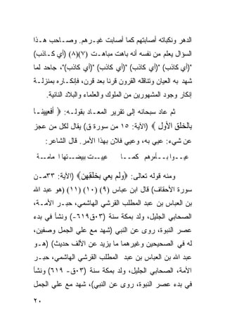 ‫ﺍﻟﺩﻫﺭ ﻭﻨﻜﺒﺎﺘﻪ ﺃﺼﺎﺒﺘﻬﻡ ﻜﻤﺎ ﺃﺼﺎﺒﺕ ﻏﻴـﺭﻫﻡ. ﻭﺼـﺎﺤﺏ ﻫـﺫﺍ‬
‫ﺍﻟﺴﺅﺍل ﻴﻌﻠﻡ ﻤﻥ ﻨﻔﺴﻪ ﺃﻨﻪ ﺒﺎﻫﺕ ﻤﺒﺎﻫـﺕ )٧()٨( )ﺃﻱ ﻜـﺎﺫﺏ(‬
‫")ﺃﻱ ﻜﺎﺫﺏ( ")ﺃﻱ ﻜﺎﺫﺏ( ")ﺃﻱ ﻜﺎﺫﺏ( ")ﺃﻱ ﻜﺎﺫﺏ("، ﺠﺎﺤﺩ ﻟﻤﺎ‬
‫ﺸﻬﺩ ﺒﻪ ﺍﻟﻌﻴﺎﻥ ﻭﺘﻨﺎﻗﻠﻪ ﺍﻟﻘﺭﻭﻥ ﻗﺭﻨﺎ ﺒﻌﺩ ﻗﺭﻥ، ﻓﺈﻨﻜـﺎﺭﻩ ﺒﻤﻨﺯﻟـﺔ‬
     ‫ﺇﻨﻜﺎﺭ ﻭﺠﻭﺩ ﺍﻟﻤﺸﻬﻭﺭﻴﻥ ﻤﻥ ﺍﻟﻤﻠﻭﻙ ﻭﺍﻟﻌﻠﻤﺎﺀ ﻭﺍﻟﺒﻼﺩ ﺍﻟﻨﺎﺌﻴﺔ.‬

‫ﺜﻡ ﻋﺎﺩ ﺴﺒﺤﺎﻨﻪ ﺇﻟﻰ ﺘﻘﺭﻴﺭ ﺍﻟﻤﻌـﺎﺩ ﺒﻘﻭﻟـﻪ: ‪ ‬ﹶﺃﻓﻌﻴِﻴﻨ‪‬ـﺎ‬
       ‫ﹶ‪‬‬
‫ِﺎﻟﺨﻠﻖ ﺍﻷﻭﻝ ‪) ‬ﺍﻵﻴﺔ: ٥١ ﻤﻥ ﺴﻭﺭﺓ ﻕ( ﻴﻘﺎل ﻟﻜل ﻤﻥ ﻋﺠﺯ‬
                                       ‫ﺑ ﹾ ‪‬ﹾ ِ ‪ِ ‬‬
     ‫ﻋﻥ ﺸﻲﺀ: ﻋﻴﻲ ﺒﻪ، ﻭﻋﻴﻲ ﻓﻼﻥ ﺒﻬﺫﺍ ﺍﻷﻤﺭ. ﻗﺎل ﺍﻟﺸﺎﻋﺭ:‬
 ‫ـﺔ‬‫ـﺘﻬﺎ ﺍﳊﻤﺎﻣـ‬‫ـﺖ ﺑﺒﻴﻀـ‬‫ﻋﻴﻴـ‬       ‫ﻋﻴــﻮﺍ ﺑــﺄﻣﺮﻫﻢ ﻛﻤــﺎ‬

‫ﻭﻤﻨﻪ ﻗﻭﻟﻪ ﺘﻌﺎﻟﻰ: ‪‬ﻭﻟﻢ ﻳﻌﻲ ﺑﺨﻠﻘﻬﻦ‪) ‬ﺍﻵﻴﺔ: ٣٣ﻤـﻥ‬
              ‫‪‬ﹶ ‪  ِ    ‬ﹾ ِ ِ ‪‬‬
‫ﺴﻭﺭﺓ ﺍﻷﺤﻘﺎﻑ( ﻗﺎل ﺍﺒﻥ ﻋﺒﺎﺱ )٩( )٠١( )١١( )ﻫﻭ ﻋﺒﺩ ﺍﷲ‬
‫ﺒﻥ ﺍﻟﻌﺒﺎﺱ ﺒﻥ ﻋﺒﺩ ﺍﻟﻤﻁﻠﺏ ﺍﻟﻘﺭﺸﻲ ﺍﻟﻬﺎﺸﻤﻲ، ﺤﺒـﺭ ﺍﻷﻤـﺔ،‬
‫ﺍﻟﺼﺤﺎﺒﻲ ﺍﻟﺠﻠﻴل، ﻭﻟﺩ ﺒﻤﻜﺔ ﺴﻨﺔ )٣٠ﻕ٩١٦-( ﻭﻨﺸﺄ ﻓﻲ ﺒﺩﺀ‬
‫ﻋﺼﺭ ﺍﻟﻨﺒﻭﺓ، ﺭﻭﻯ ﻋﻥ ﺍﻟﻨﺒﻲ )ﺸﻬﺩ ﻤﻊ ﻋﻠﻲ ﺍﻟﺠﻤل ﻭﺼﻔﻴﻥ،‬
‫ﻟﻪ ﻓﻲ ﺍﻟﺼﺤﻴﺤﻴﻥ ﻭﻏﻴﺭﻫﻤﺎ ﻤﺎ ﻴﺯﻴﺩ ﻋﻥ ﺍﻷﻟﻑ ﺤﺩﻴﺙ( )ﻫـﻭ‬
‫ﻋﺒﺩ ﺍﷲ ﺒﻥ ﺍﻟﻌﺒﺎﺱ ﺒﻥ ﻋﺒﺩ ﺍﻟﻤﻁﻠﺏ ﺍﻟﻘﺭﺸﻲ ﺍﻟﻬﺎﺸﻤﻲ، ﺤﺒـﺭ‬
‫ﺍﻷﻤﺔ، ﺍﻟﺼﺤﺎﺒﻲ ﺍﻟﺠﻠﻴل، ﻭﻟﺩ ﺒﻤﻜﺔ ﺴﻨﺔ )٣٠ﻕ- ٩١٦( ﻭﻨﺸﺄ‬
‫ﻓﻲ ﺒﺩﺀ ﻋﺼﺭ ﺍﻟﻨﺒﻭﺓ، ﺭﻭﻯ ﻋﻥ ﺍﻟﻨﺒﻲ(، ﺸﻬﺩ ﻤﻊ ﻋﻠﻲ ﺍﻟﺠﻤل‬

‫٠٢‬
 