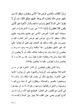 ‫ﻭﺭﹸﻮﺍ ﺍﹾﻟﻜﺘ‪‬ﺎﺏ ‪‬ﻳﺄﺧ ﹸﻭﻥ ﻋﺮﺽ ﻫﺬﹶﺍ ﺍﻷﺩﻧ‪‬ﻰ ﻭ‪‬ﻳﻘﹸﻮﹸﻮﻥ ﺳ‪‬ﻐﻔ ‪ ‬ﹶﻟﻨ‪‬ﺎ ﻭﺇِﻥ‬
   ‫‪  ‬ﻟ ﹶ ‪‬ﻴ ‪ ‬ﹶﺮ ‪‬‬                  ‫‪ِ ‬ﺛ ِ ‪ ‬ﹾ ‪‬ﺬ ﹶ ‪   ‬‬
‫‪‬ﻳﺄِﺗﻬﻢ ﻋﺮ ‪ ‬ﻣﺜﻠﻪ ‪‬ﻳﺄﺧ ﹸﻭﻩ ﹶﺃﹶﻟﻢ ‪‬ﻳﺆﺧﺬ ﻋﻠﻴﻬِﻢ ‪‬ﻴﺜﹶﺎﻕ ﺍﹾﻟﻜﺘ‪‬ـﺎﺏ ﺃﹶﻥ ﻻ‬
‫ِ ﱠ‬        ‫ﹾ ِ ‪  ‬ﺽ ‪ ‬ﹾ ﹸ ‪ ‬ﹾ ‪‬ﺬ ‪    ‬ﹾ ‪ ‬ﹶ ‪ ‬ﻣ ‪ِ ‬‬
‫‪‬ﻳ ﹸﻮﹸﻮﺍ ﻋﻠﹶﻰ ﺍﷲ ِﺇﻻ ﺍﹾﻟﺤﻖ ﻭﺩﺭﺳ‪‬ﻮﺍ ﻣ‪‬ﺎ ﻓِﻴﻪ ﻭ‪‬ﺍﻟ ‪‬ﺍﺭ ﺍﻵﺧﺮﺓﹸ ﺧﻴ ‪ ‬ﱢﻟﻠﺬِﻳﻦ‬
‫ِ ﺪ ‪   ِ َ ‬ﺮ ﱠ ‪‬‬                      ‫ﻘ ﻟ ‪ ِ ‬ﱠ ‪  ‬‬
‫ﻳﺘ ﹸﻮﻥ ﺃﻓﻼ ﺗﻌﻘ ﹸﻮﻥ‪) ‬ﺍﻵﻴﺔ ٩٦١ ﻤﻥ ﺴﻭﺭﺓ ﺍﻷﻋﺭﺍﻑ( ﻓـﺄﺨﺒﺭ‬
                                  ‫‪‬ﻘ ﹶ ﹶﹶ ﹶ ‪ِ  ‬ﻠ ﹶ‬
‫ﺴﺒﺤﺎﻨﻪ ﺃﻨﻬﻡ ﺃﺨﺫﻭﺍ ﺍﻟﻌﺭﺽ ﺍﻷﺩﻨﻰ ﻤﻊ ﻋﻠﻤﻬﻡ ﺒﺘﺤﺭﻴﻤﻪ ﻋﻠﻴﻬﻡ‬
‫ﻭﻗﺎﻟﻭﺍ ﺴﻴﻐﻔﺭ ﻟﻨﺎ، ﻭﺇﻥ ﻋﺭﺽ ﻟﻬﻡ ﻋﺭﺽ ﺁﺨﺭ ﺃﺨﺫﻭﻩ، ﻓﻬـﻡ‬
‫ﻤﺼﺭﻭﻥ ﻋﻠﻰ ﺫﻟﻙ، ﻭﺫﻟﻙ ﻫﻭ ﺍﻟﺤﺎﻤل ﻟﻬﻡ ﻋﻠﻰ ﺃﻥ ﻴﻘﻭﻟﻭﺍ ﻋﻠﻰ‬
‫ﺍﷲ ﻏﻴﺭ ﺍﻟﺤﻕ، ﻓﻴﻘﻭﻟﻭﻥ: ﻫﺫﺍ ﺤﻜﻤﻪ ﻭﺸﺭﻋﻪ ﻭﺩﻴﻨـﻪ، ﻭﻫـﻡ‬
‫ﻴﻌﻠﻤﻭﻥ ﺃﻥ ﺩﻴﻨﻪ ﻭﺸﺭﻋﻪ ﻭﺤﻜﻤﻪ ﺨﻼﻑ ﺫﻟﻙ، ﺃﻭ ﻻ ﻴﻌﻠﻤﻭﻥ ﺃﻥ‬
‫ﺫﻟﻙ ﺩﻴﻨﻪ ﻭﺸﺭﻋﻪ ﻭﺤﻜﻤﻪ، ﻓﺘﺎﺭﺓ ﻴﻘﻭﻟـﻭﻥ ﻋﻠـﻰ ﺍﷲ ﻤـﺎ ﻻ‬
                  ‫ﻴﻌﻠﻤﻭﻥ ﻭﺘﺎﺭﺓ ﻴﻘﻭﻟﻭﻥ ﻋﻠﻴﻪ ﻤﺎ ﻴﻌﻠﻤﻭﻥ ﺒﻁﻼﻨﻪ.‬

‫ﻭﺃﻤﺎ ﺍﻟﺫﻴﻥ ﻴﺘﻘﻭﻥ ﻓﻴﻌﻠﻤﻭﻥ ﺃﻥ ﺍﻟﺩﺍﺭ ﺍﻵﺨﺭﺓ ﺨﻴـﺭ ﻤـﻥ‬
‫ﺍﻟﺩﻨﻴﺎ ﻓﻼ ﻴﺤﻤﻠﻬﻡ ﺤﺏ ﺍﻟﺭﻴﺎﺴﺔ ﻭﺍﻟﺸﻬﻭﺓ ﻋﻠﻰ ﺃﻥ ﻴﺅﺜﺭﻭﺍ ﺍﻟﺩﻨﻴﺎ‬
‫ﻋﻠﻰ ﺍﻵﺨﺭﺓ. ﻭﻁﺭﻴﻕ ﺫﻟﻙ ﺃﻥ ﻴﺘﻤﺴـﻜﻭﺍ ﺒﺎﻟﻜﺘـﺎﺏ ﻭﺍﻟﺴـﻨﺔ‬
‫ﻭﻴﺴﺘﻌﻴﻨﻭﺍ ﺒﺎﻟﺼﺒﺭ ﻭﺍﻟﺼﻼﺓ، ﻭﻴﺘﻔﻜﺭﻭﺍ ﻓﻲ ﺍﻟـﺩﻨﻴﺎ ﻭﺯﻭﺍﻟﻬـﺎ‬
‫ﻭﺨﺴﺘﻬﺎ، ﻭﺍﻵﺨﺭﺓ ﻭﺇﻗﺒﺎﻟﻬﺎ ﻭﺩﻭﺍﻤﻬﺎ، ﻭﻫﺅﻻﺀ ﻻ ﺒﺩ ﺃﻥ ﻴﺒﺘﺩﻋﻭﺍ‬
‫ﻓﻲ ﺍﻟﺩﻴﻥ ﻤﻊ ﺍﻟﻔﺠﻭﺭ ﻓﻲ ﺍﻟﻌﻤل، ﻓﻴﺠﺘﻤﻊ ﻟﻬﻡ ﺍﻷﻤـﺭﺍﻥ، ﻓـﺈﻥ‬
‫ﺃﺘﺒﺎﻉ ﺍﻟﻬﻭﻯ ﻴﻌﻤﻲ ﻋﻴﻥ ﺍﻟﻘﻠﺏ ﻓﻼ ﻴﻤﻴﺯ ﺒﻴﻥ ﺍﻟﺴﻨﺔ ﻭﺍﻟﺒﺩﻋـﺔ،‬

‫٠١٢‬
 