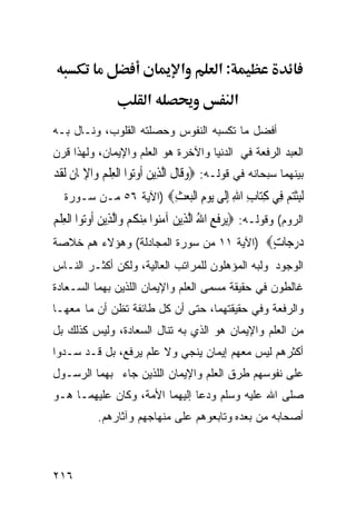 ‫א‬         ‫:א‬
                        ‫א‬                       ‫א‬
‫ﺃﻓﻀل ﻤﺎ ﺘﻜﺴﺒﻪ ﺍﻟﻨﻔﻭﺱ ﻭﺤﺼﻠﺘﻪ ﺍﻟﻘﻠﻭﺏ، ﻭﻨـﺎل ﺒـﻪ‬
‫ﺍﻟﻌﺒﺩ ﺍﻟﺭﻓﻌﺔ ﻓﻲ ﺍﻟﺩﻨﻴﺎ ﻭﺍﻵﺨﺭﺓ ﻫﻭ ﺍﻟﻌﻠﻡ ﻭﺍﻹﻴﻤﺎﻥ، ﻭﻟﻬﺫﺍ ﻗﺭﻥ‬
‫ﺒﻴﻨﻬﻤﺎ ﺴﺒﺤﺎﻨﻪ ﻓﻲ ﻗﻭﻟـﻪ: ‪‬ﻭﻗﹶﺎﻝ ﺍﱠﻟﺬِﻳﻦ ﹸﻭ‪‬ﻮﺍ ﺍﹾﻟﻌﻠﻢ ﻭ‪‬ﺍﻹﳝ‪‬ﺎﻥ ﹶﻟﻘﺪ‬
‫‪ ‬ﹶ ‪ ‬ﺃ ﺗ ِﹾ ‪ ِ ‬ﹶ ﹶ ‪‬‬
   ‫ﻟﺒﺜﺘﻢ ِﻲ ﻛ‪‬ﺎﺏ ﺍﷲ ﺇﹶﻰ ﻳﻮﻡ ﺍﻟﺒﻌﺚ‪) ‬ﺍﻵﻴﺔ ٦٥ ﻤـﻥ ﺴـﻭﺭﺓ‬
                       ‫ﹶِ ﹾ‪  ‬ﻓ ِﺘ ِ ِ ِﻟ ‪ ِ  ‬ﹾ‪ِ  ‬‬
‫ﺍﻟﺭﻭﻡ( ﻭﻗﻭﻟـﻪ: ‪‬ﻳﺮﻓﻊ ﺍﷲ ﺍﱠﻟﺬِﻳﻦ ﺁﻣ‪‬ﻮﺍ ﻣﻨﻜﻢ ﻭ‪‬ﺍﱠﻟﺬِﻳﻦ ﹸﻭ‪‬ﻮﺍ ﺍﹾﻟﻌﻠﻢ‬
‫‪ ‬ﺃ ﺗ ِﹾ ‪‬‬             ‫‪‬ﹶ ِ ُ ‪ ‬ﻨ ِ ‪ ‬ﹸ ‪‬‬
‫ﺩﺭ ‪‬ﺎﺕ‪) ‬ﺍﻵﻴﺔ ١١ ﻤﻥ ﺴﻭﺭﺓ ﺍﻟﻤﺠﺎﺩﻟﺔ( ﻭﻫﺅﻻﺀ ﻫﻡ ﺨﻼﺼﺔ‬
                                          ‫‪ ‬ﺟ ٍ‬
‫ﺍﻟﻭﺠﻭﺩ ﻭﻟﺒﻪ ﺍﻟﻤﺅﻫﻠﻭﻥ ﻟﻠﻤﺭﺍﺘﺏ ﺍﻟﻌﺎﻟﻴﺔ، ﻭﻟﻜﻥ ﺃﻜﺜـﺭ ﺍﻟﻨـﺎﺱ‬
‫ﻏﺎﻟﻁﻭﻥ ﻓﻲ ﺤﻘﻴﻘﺔ ﻤﺴﻤﻰ ﺍﻟﻌﻠﻡ ﻭﺍﻹﻴﻤﺎﻥ ﺍﻟﻠﺫﻴﻥ ﺒﻬﻤﺎ ﺍﻟﺴـﻌﺎﺩﺓ‬
‫ﻭﺍﻟﺭﻓﻌﺔ ﻭﻓﻲ ﺤﻘﻴﻘﺘﻬﻤﺎ، ﺤﺘﻰ ﺃﻥ ﻜل ﻁﺎﺌﻔﺔ ﺘﻅﻥ ﺃﻥ ﻤﺎ ﻤﻌﻬـﺎ‬
‫ﻤﻥ ﺍﻟﻌﻠﻡ ﻭﺍﻹﻴﻤﺎﻥ ﻫﻭ ﺍﻟﺫﻱ ﺒﻪ ﺘﻨﺎل ﺍﻟﺴﻌﺎﺩﺓ، ﻭﻟﻴﺱ ﻜﺫﻟﻙ ﺒل‬
‫ﺃﻜﺜﺭﻫﻡ ﻟﻴﺱ ﻤﻌﻬﻡ ﺇﻴﻤﺎﻥ ﻴﻨﺠﻲ ﻭﻻ ﻋﻠﻡ ﻴﺭﻓﻊ، ﺒل ﻗـﺩ ﺴـﺩﻭﺍ‬
‫ﻋﻠﻰ ﻨﻔﻭﺴﻬﻡ ﻁﺭﻕ ﺍﻟﻌﻠﻡ ﻭﺍﻹﻴﻤﺎﻥ ﺍﻟﻠﺫﻴﻥ ﺠﺎﺀ ﺒﻬﻤﺎ ﺍﻟﺭﺴـﻭل‬
‫ﺼﻠﻰ ﺍﷲ ﻋﻠﻴﻪ ﻭﺴﻠﻡ ﻭﺩﻋﺎ ﺇﻟﻴﻬﻤﺎ ﺍﻷﻤﺔ، ﻭﻜﺎﻥ ﻋﻠﻴﻬﻤـﺎ ﻫـﻭ‬
           ‫ﺃﺼﺤﺎﺒﻪ ﻤﻥ ﺒﻌﺩﻩ ﻭﺘﺎﺒﻌﻭﻫﻡ ﻋﻠﻰ ﻤﻨﻬﺎﺠﻬﻡ ﻭﺁﺜﺎﺭﻫﻡ.‬



‫٦١٢‬
 