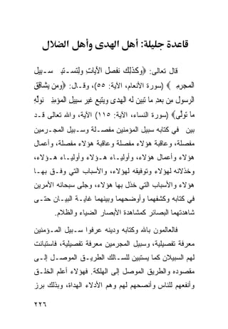 ‫א‬                      ‫א‬         ‫:‬

‫ﻗﺎل ﺘﻌﺎﻟﻰ: ‪‬ﻭﻛﺬِﻟﻚ ‪‬ﻔﺼ ﹸ ﺍﻵﻳ‪‬ﺎﺕ ﻭِﻟﺘﺴ‪‬ـﺘﺒﲔ ﺳ‪‬ـﺒِﻴﻞ‬
‫ﹸ‬       ‫‪ ‬ﹶ ﹶ ‪ ‬ﻧ ﹶ ‪‬ﻞ َ ِ ‪ ِ  ‬‬
‫ﺍﹾﻟﻤ‪‬ﺠﺮﻣﲔ‪) ‬ﺴﻭﺭﺓ ﺍﻷﻨﻌﺎﻡ، ﺍﻵﻴﺔ: ٥٥(، ﻭﻗـﺎل: ‪‬ﻭﻣ‪‬ﻦ ‪‬ﻳﺸ‪‬ﺎﻗﻖ‬
‫ِِ‬         ‫‪‬‬                                   ‫‪ ِِ ‬‬
‫ﺍﻟﺮ ‪‬ﻮﻝ ﻣِﻦ ‪‬ﺑﻌﺪ ﻣ‪‬ﺎ ‪‬ﺗﺒﻴﻦ ﹶﻟ ‪ ‬ﺍﹾﻟﻬﺪ‪‬ﻯ ﻭ‪‬ﻳﺘﺒﻊ ﻏﻴﺮ ﺳﺒِﻴﻞ ﺍﹾﻟﻤ‪‬ﺆﻣﻨﲔ ‪‬ﻮﱢﻟﻪ‬
‫‪   ِ ‬ﻪ ‪  ِ  ‬ﹶ ‪  ِِ  ِ   ‬ﻧ ‪ِ ‬‬                       ‫‪‬ﺳ ﹶ‬
‫‪‬ﺎ ﺗﻮﱠﻰ‪) ‬ﺴﻭﺭﺓ ﺍﻟﻨﺴﺎﺀ، ﺍﻵﻴﺔ: ٥١١( ﺍﻵﻴﺔ، ﻭﺍﷲ ﺘﻌﺎﻟﻰ ﻗـﺩ‬
                                               ‫ﻣ ‪ ‬ﻟ‬
‫ﺒﻴﻥ ﻓﻲ ﻜﺘﺎﺒﻪ ﺴﺒﻴل ﺍﻟﻤﺅﻤﻨﻴﻥ ﻤﻔﺼـﻠﺔ ﻭﺴـﺒﻴل ﺍﻟﻤﺠـﺭﻤﻴﻥ‬
‫ﻤﻔﺼﻠﺔ، ﻭﻋﺎﻗﺒﺔ ﻫﺅﻻﺀ ﻤﻔﺼﻠﺔ ﻭﻋﺎﻗﺒﺔ ﻫﺅﻻﺀ ﻤﻔﺼﻠﺔ، ﻭﺃﻋﻤﺎل‬
‫ﻫﺅﻻﺀ ﻭﺃﻋﻤﺎل ﻫﺅﻻﺀ، ﻭﺃﻭﻟﻴـﺎﺀ ﻫـﺅﻻﺀ ﻭﺃﻭﻟﻴـﺎﺀ ﻫـﺅﻻﺀ،‬
‫ﻭﺨﺫﻻﻨﻪ ﻟﻬﺅﻻﺀ ﻭﺘﻭﻓﻴﻘﻪ ﻟﻬﺅﻻﺀ، ﻭﺍﻷﺴﺒﺎﺏ ﺍﻟﺘﻲ ﻭﻓـﻕ ﺒﻬـﺎ‬
‫ﻫﺅﻻﺀ ﻭﺍﻷﺴﺒﺎﺏ ﺍﻟﺘﻲ ﺨﺫل ﺒﻬﺎ ﻫﺅﻻﺀ، ﻭﺠﻠﻰ ﺴﺒﺤﺎﻨﻪ ﺍﻷﻤﺭﻴﻥ‬
‫ﻓﻲ ﻜﺘﺎﺒﻪ ﻭﻜﺸﻔﻬﻤﺎ ﻭﺃﻭﻀﺤﻬﻤﺎ ﻭﺒﻴﻨﻬﻤﺎ ﻏﺎﻴـﺔ ﺍﻟﺒﻴـﺎﻥ ﺤﺘـﻰ‬
         ‫ﺸﺎﻫﺩﺘﻬﻤﺎ ﺍﻟﺒﺼﺎﺌﺭ ﻜﻤﺸﺎﻫﺩﺓ ﺍﻷﺒﺼﺎﺭ ﺍﻟﻀﻴﺎﺀ ﻭﺍﻟﻅﻼﻡ.‬

‫ﻓﺎﻟﻌﺎﻟﻤﻭﻥ ﺒﺎﷲ ﻭﻜﺘﺎﺒﻪ ﻭﺩﻴﻨﻪ ﻋﺭﻓﻭﺍ ﺴـﺒﻴل ﺍﻟﻤـﺅﻤﻨﻴﻥ‬
‫ﻤﻌﺭﻓﺔ ﺘﻔﺼﻴﻠﻴﺔ، ﻭﺴﺒﻴل ﺍﻟﻤﺠﺭﻤﻴﻥ ﻤﻌﺭﻓﺔ ﺘﻔﺼﻴﻠﻴﺔ، ﻓﺎﺴﺘﺒﺎﻨﺕ‬
‫ﻟﻬﻡ ﺍﻟﺴﺒﻴﻼﻥ ﻜﻤﺎ ﻴﺴﺘﺒﻴﻥ ﻟﻠﺴـﺎﻟﻙ ﺍﻟﻁﺭﻴـﻕ ﺍﻟﻤﻭﺼـل ﺇﻟـﻰ‬
‫ﻤﻘﺼﻭﺩﻩ ﻭﺍﻟﻁﺭﻴﻕ ﺍﻟﻤﻭﺼل ﺇﻟﻰ ﺍﻟﻬﻠﻜﺔ. ﻓﻬﺅﻻﺀ ﺃﻋﻠﻡ ﺍﻟﺨﻠـﻕ‬
‫ﻭﺃﻨﻔﻌﻬﻡ ﻟﻠﻨﺎﺱ ﻭﺃﻨﺼﺤﻬﻡ ﻟﻬﻡ ﻭﻫﻡ ﺍﻷﺩﻻﺀ ﺍﻟﻬﺩﺍﺓ، ﻭﺒﺫﻟﻙ ﺒﺭﺯ‬

‫٦٢٢‬
 