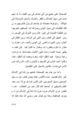 ‫ﺍﻟﺼﺤﺎﺒﺔ ﻋﻠﻰ ﺠﻤﻴﻊ ﻤﻥ ﺃﺘﻰ ﺒﻌﺩﻫﻡ ﺇﻟﻰ ﻴﻭﻡ ﺍﻟﻘﻴﺎﻤـﺔ، ﻓـﺈﻨﻬﻡ‬
‫ﻨﺸﺌﻭﺍ ﻓﻲ ﺴﺒﻴل ﺍﻟﻀﻼل ﻭﺍﻟﻜﻔﺭ ﻭﺍﻟﺸﺭﻙ ﻭﺍﻟﺴﺒل ﺍﻟﻤﻭﺼﻠﺔ ﺇﻟﻰ‬
‫ﺍﻟﻬﻼﻙ ﻭﻋﺭﻓﻭﻫﺎ ﻤﻔﺼﻠﺔ، ﺜﻡ ﺠﺎﺀﻫﻡ ﺍﻟﺭﺴﻭل ﻓﺄﺨﺭﺠﻬﻡ ﻤـﻥ‬
‫ﺘﻠﻙ ﺍﻟﻅﻠﻤﺎﺕ ﺇﻟﻰ ﺴﺒﻴل ﺍﻟﻬﺩﻯ ﻭﺼﺭﺍﻁ ﺍﷲ ﺍﻟﻤﺴﺘﻘﻴﻡ، ﻓﺨﺭﺠﻭﺍ‬
‫ﻤﻥ ﺍﻟﻅﻠﻤﺔ ﺍﻟﺸﺩﻴﺩﺓ ﺇﻟﻰ ﺍﻟﻨﻭﺭ ﺍﻟﺘﺎﻡ ﻭﻤﻥ ﺍﻟﺸﺭﻙ ﺇﻟﻰ ﺍﻟﺘﻭﺤﻴـﺩ،‬
‫ﻭﻤﻥ ﺍﻟﺠﻬل ﺇﻟﻰ ﺍﻟﻌﻠﻡ، ﻭﻤﻥ ﺍﻟﻐﻲ ﺇﻟﻰ ﺍﻟﺭﺸﺎﺩ، ﻭﻤﻥ ﺍﻟﻅﻠﻡ ﺇﻟﻰ‬
‫ﺍﻟﻌﺩل، ﻭﻤﻥ ﺍﻟﺤﻴﺭﺓ ﻭﺍﻟﻌﻤﻰ ﺇﻟﻰ ﺍﻟﻬﺩﻯ ﻭﺍﻟﺒﺼـﺎﺌﺭ، ﻓﻌﺭﻓـﻭﺍ‬
‫ﻤﻘﺩﺍﺭ ﻤﺎ ﻨﺎﻟﻭﻩ ﻭﻅﻔﺭﻭﺍ ﺒﻪ، ﻭﻤﻘﺩﺍﺭ ﻤﺎ ﻜﺎﻨﻭﺍ ﻓﻴﻪ. ﻓﺈﻥ ﺍﻟﻀـﺩ‬
‫ﻴﻅﻬﺭ ﺤﺴﻨﻪ ﺍﻟﻀﺩ، ﻭﺇﻨﻤﺎ ﺘﺘﺒﻴﻥ ﺍﻷﺸﻴﺎﺀ ﺒﺄﻀﺩﺍﺩﻫﺎ. ﻓـﺎﺯﺩﺍﺩﻭﺍ‬
‫ﺭﻏﺒﺔ ﻭﻤﺤﺒﺔ ﻓﻴﻤﺎ ﺍﻨﺘﻘﻠﻭﺍ ﺇﻟﻴﻪ، ﻭﻨﻔﺭﺓ ﻭﺒﻐﻀﺎ ﻟﻤﺎ ﺍﻨﺘﻘﻠﻭﺍ ﻋﻨﻪ،‬
‫ﻭﻜﺎﻨﻭﺍ ﺃﺤﺏ ﺍﻟﻨﺎﺱ ﻓﻲ ﺍﻟﺘﻭﺤﻴﺩ ﻭﺍﻹﻴﻤﺎﻥ ﻭﺍﻹﺴـﻼﻡ ﻭﺃﺒﻐـﺽ‬
             ‫ﺍﻟﻨﺎﺱ ﻓﻲ ﻀﺩﻩ، ﻋﺎﻟﻤﻴﻥ ﺒﺎﻟﺴﺒﻴل ﻋﻠﻰ ﺍﻟﺘﻔﺼﻴل.‬

‫ﻭﺃﻤﺎ ﻤﻥ ﺠﺎﺀ ﺒﻌﺩ ﺍﻟﺼﺤﺎﺒﺔ، ﻓﻤﻨﻬﻡ ﻤﻥ ﻨﺸﺄ ﻓﻲ ﺍﻹﺴﻼﻡ‬
‫ﻏﻴﺭ ﻋﺎﻟﻡ ﺘﻔﺼﻴل ﻀﺩﻩ ﻓﺎﻟﺘﺒﺱ ﻋﻠﻴﻪ ﺒﻌﺽ ﺘﻔﺎﺼـﻴل ﺴـﺒﻴل‬
‫ﺍﻟﻤﺅﻤﻨﻴﻥ ﺒﺴﺒﻴل ﺍﻟﻤﺠﺭﻤﻴﻥ، ﻓﺈﻥ ﺍﻟﻠﺒﺱ ﺇﻨﻤﺎ ﻴﻘـﻊ ﺇﺫﺍ ﻀـﻌﻑ‬
‫ﺍﻟﻌﻠﻡ ﺒﺎﻟﺴﺒﻴﻠﻴﻥ ﺃﻭ ﺃﺤﺩﻫﻤﺎ ﻜﻤﺎ ﻗﺎل ﻋﻤﺭ ﺒﻥ ﺍﻟﺨﻁﺎﺏ : ﺇﻨﻤـﺎ‬
‫ﺘﻨﻘﺽ ﻋﺭﻯ ﺍﻹﺴﻼﻡ ﻋﺭﻭﺓ ﻋﺭﻭﺓ ﺇﺫﺍ ﻨﺸﺄ ﻓﻲ ﺍﻹﺴﻼﻡ ﻤﻥ ﻟـﻡ‬
‫ﻴﻌﺭﻑ ﺍﻟﺠﺎﻫﻠﻴﺔ، ﻭﻫﺫﺍ ﻤﻥ ﻜﻤﺎل ﻋﻤﺭ ﺭﻀﻲ ﺍﷲ ﻋﻨﻪ، ﻓﺈﻨﻪ ﺇﺫﺍ‬


‫٧٢٢‬
 