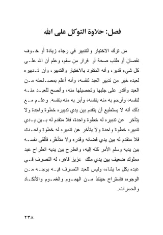 ‫א‬                ‫א‬         ‫:‬

‫ﻤﻥ ﺘﺭﻙ ﺍﻻﺨﺘﻴﺎﺭ ﻭﺍﻟﺘﺩﺒﻴﺭ ﻓﻲ ﺭﺠﺎﺀ ﺯﻴﺎﺩﺓ ﺃﻭ ﺨـﻭﻑ‬
‫ﻨﻘﺼﺎﻥ ﺃﻭ ﻁﻠﺏ ﺼﺤﺔ ﺃﻭ ﻓﺭﺍﺭ ﻤﻥ ﺴﻘﻡ، ﻭﻋﻠﻡ ﺃﻥ ﺍﷲ ﻋﻠـﻰ‬
‫ﻜل ﺸﻲﺀ ﻗﺩﻴﺭ، ﻭﺃﻨﻪ ﺍﻟﻤﺘﻔﺭﺩ ﺒﺎﻻﺨﺘﻴﺎﺭ ﻭﺍﻟﺘﺩﺒﻴﺭ، ﻭﺃﻥ ﺘـﺩﺒﻴﺭﻩ‬
‫ﻟﻌﺒﺩﻩ ﺨﻴﺭ ﻤﻥ ﺘﺩﺒﻴﺭ ﺍﻟﻌﺒﺩ ﻟﻨﻔﺴﻪ، ﻭﺃﻨﻪ ﺃﻋﻠﻡ ﺒﻤﺼـﻠﺤﺘﻪ ﻤـﻥ‬
‫ﺍﻟﻌﺒﺩ ﻭﺃﻗﺩﺭ ﻋﻠﻰ ﺠﻠﺒﻬﺎ ﻭﺘﺤﺼﻴﻠﻬﺎ ﻤﻨﻪ، ﻭﺃﻨﺼﺢ ﻟﻠﻌﺒـﺩ ﻤﻨـﻪ‬
‫ﻟﻨﻔﺴﻪ، ﻭﺃﺭﺤﻡ ﺒﻪ ﻤﻨﻪ ﺒﻨﻔﺴﻪ، ﻭﺃﺒﺭ ﺒﻪ ﻤﻨﻪ ﺒﻨﻔﺴﻪ. ﻭﻋﻠـﻡ ﻤـﻊ‬
‫ﺫﻟﻙ ﺃﻨﻪ ﻻ ﻴﺴﺘﻁﻴﻊ ﺃﻥ ﻴﺘﻘﺩﻡ ﺒﻴﻥ ﻴﺩﻱ ﺘﺩﺒﻴﺭﻩ ﺨﻁﻭﺓ ﻭﺍﺤﺩﺓ ﻭﻻ‬
‫ﻴﺘﺄﺨﺭ ﻋﻥ ﺘﺩﺒﻴﺭﻩ ﻟﻪ ﺨﻁﻭﺓ ﻭﺍﺤﺩﺓ، ﻓﻼ ﻤﺘﻘﺩﻡ ﻟﻪ ﺒـﻴﻥ ﻴـﺩﻱ‬
‫ﺘﺩﺒﻴﺭﻩ ﺨﻁﻭﺓ ﻭﺍﺤﺩﺓ ﻭﻻ ﻴﺘﺄﺨﺭ ﻋﻥ ﺘﺩﺒﻴﺭﻩ ﻟﻪ ﺨﻁﻭﺓ ﻭﺍﺤـﺩﺓ،‬
‫ﻓﻼ ﻤﺘﻘ ‪‬ﻡ ﻟﻪ ﺒﻴﻥ ﻴﺩﻱ ﻗﻀﺎﺌﻪ ﻭﻗﺩﺭﻩ ﻭﻻ ﻤﺘﺄ ﱠﺭ، ﻓﺄﻟﻘﻰ ﻨﻔﺴـﻪ‬
              ‫ﺨ‬                                ‫ﺩ‬
‫ﺒﻴﻥ ﻴﺩﻴﻪ ﻭﺴﻠﻡ ﺍﻷﻤﺭ ﻜﻠﻪ ﺇﻟﻴﻪ، ﻭﺍﻨﻁﺭﺡ ﺒﻴﻥ ﻴﺩﻴﻪ ﺍﻨﻁﺭﺍﺡ ﻋﺒﺩ‬
‫ﻤﻤﻠﻭﻙ ﻀﻌﻴﻑ ﺒﻴﻥ ﻴﺩﻱ ﻤﻠﻙ ﻋﺯﻴﺯ ﻗﺎﻫﺭ، ﻟﻪ ﺍﻟﺘﺼﺭﻑ ﻓـﻲ‬
‫ﻋﺒﺩﻩ ﺒﻜل ﻤﺎ ﻴﺸﺎﺀ، ﻭﻟﻴﺱ ﻟﻠﻌﺒﺩ ﺍﻟﺘﺼﺭﻑ ﻓﻴـﻪ ﺒﻭﺠـﻪ ﻤـﻥ‬
‫ﺍﻟﻭﺠﻭﻩ، ﻓﺎﺴﺘﺭﺍﺡ ﺤﻴﻨﺌﺫ ﻤـﻥ ﺍﻟﻬﻤـﻭﻡ ﻭﺍﻟﻐﻤـﻭﻡ ﻭﺍﻷﻨﻜـﺎﺩ‬
                                             ‫ﻭﺍﻟﺤﺴﺭﺍﺕ.‬



‫٨٣٢‬
 