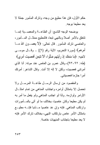 ‫ﺤﻜﻡ ﺍﻷﻭل، ﻓﺈﻥ ﻫﺫﺍ ﻤﻁﻴﻊ ﻤﻥ ﻭﺠﻪ، ﻭﺘﺎﺭﻙ ﺍﻟﻤﺄﻤﻭﺭ ﺠﻤﻠﺔ ﻻ‬
                                             ‫ﻴﻌﺩ ﻤﻁﻴﻌﺎ ﺒﻭﺠﻪ.‬

‫ﻴﻭﻀﺤﻪ ﺍﻟﻭﺠﻪ ﺍﻟﺘﺎﺴﻊ: ﺃﻥ ﺍﻟﻁﺎﻋـﺔ ﻭﺍﻟﻤﻌﺼـﻴﺔ ﺇﻨﻤـﺎ‬
‫ﺘﺘﻌﻠﻕ ﺒﺎﻷﻤﺭ ﺃﺼﻼ ﻭﺒﺎﻟﻨﻬﻲ ﺘﺒﻌﺎ، ﻓﺎﻟﻤﻁﻴﻊ ﻤﻤﺘﺜـل ﺍﻟﻤـﺄﻤﻭﺭ،‬
‫ﻭﺍﻟﻌﺎﺼﻲ ﺘﺎﺭﻙ ﺍﻟﻤﺄﻤﻭﺭ. ﻗﺎل ﺘﻌﺎﻟﻰ: ‪‬ﻻ ‪‬ﻳﻌ ‪‬ـﻮﻥ ﺍﷲ ﻣ‪‬ـﺎ‬
     ‫ﱠ ‪‬ﺼ ﹶ َ‬
‫ﺃﻣﺮ ‪‬ﻢ‪) ‬ﺴﻭﺭﺓ ﺍﻟﺘﺤﺭﻴﻡ، ﺍﻵﻴﺔ ﺭﻗﻡ )٦(( ـ ﻭﻗـﺎل ﻤﻭﺴـﻰ‬
                                            ‫ﹶ ‪ ‬ﻫ ‪‬‬
 ‫ﻷﺨﻴﻪ: ‪‬ﻣ‪‬ﺎ ﻣﻨﻌﻚ ِﺇﺫ ﺭﹶﺃ‪‬ﻳﺘﻬ‪‬ﻢ ﺿﱡﻮﺍ، ﹶﺃﻻ ‪‬ﺗﺘﺒﻌﻦ ﹶﺃﻓﻌﺼﻴﺖ ﹶﺃﻣﺮِﻱ‪‬‬
     ‫ﱠ ‪ ِ  ِ‬ﹶ ‪    ‬‬      ‫‪   ‬ﹾ ‪   ‬ﻠ‬
‫)ﻁﻪ: ٢٩-٣٩(، ﻭﻗﺎل ﻋﻤﺭﻭ ﺒﻥ ﺍﻟﻌﺎﺹ ﻋﻨﺩ ﻤﻭﺘﻪ: ﺃﻨﺎ ﺍﻟﺫﻱ‬
‫ﺃﻤﺭﺘﻨﻲ ﻓﻌﺼﻴﺕ، ﻭﻟﻜﻥ ﻻ ﺇﻟﻪ ﺇﻻ ﺃﻨﺕ. ﻭﻗﺎل ﺍﻟﺸﺎﻋﺭ: ﺃﻤﺭﺘﻙ‬
                                        ‫ﺃﻤﺭﺍ ﺠﺎﺯﻤﺎ ﻓﻌﺼﻴﺘﻨﻲ.‬

‫ﻭﺍﻟﻤﻘﺼﻭﺩ ﻤﻥ ﺇﺭﺴﺎل ﺍﻟﺭﺴـل ﻁﺎﻋـﺔ ﺍﻟﻤﺭﺴـل ﻭﻻ‬
‫ﺘﺤﺼل ﺇﻻ ﺒﺎﻤﺘﺜﺎل ﺃﻭﺍﻤﺭﻩ ﻭﺍﺠﺘﻨﺎﺏ ﺍﻟﻤﻨﺎﻫﻲ ﻤﻥ ﺘﻤﺎﻡ ﺍﻤﺘﺜـﺎل‬
‫ﺍﻷﻭﺍﻤﺭ ﻭﻟﻭﺍﺯﻤﻪ. ﻭﻟﺫﺍ ﻟﻭ ﺍﺠﺘﻨﺏ ﺍﻟﻤﻨﺎﻫﻲ ﻭﻟﻡ ﻴﻔﻌل ﻤﺎ ﺃﻤﺭ ﺒﻪ‬
‫ﻟﻡ ﻴﻜﻥ ﻤﻁﻴﻌﺎ ﻭﻜﺎﻥ ﻋﺎﺼﻴﺎ، ﺒﺨﻼﻑ ﻤﺎ ﻟﻭ ﺃﺘﻰ ﺒﺎﻟﻤـﺄﻤﻭﺭﺍﺕ‬
‫ﻭﺍﺭﺘﻜﺏ ﺍﻟﻤﻨﺎﻫﻲ. ﻓﺈﻨﻪ ﻭﺇﻥ ﻋﺩ ﻋﺎﺼﻴﺎ ﻤـﺫﻨﺒﺎ ﻓﺈﻨـﻪ ﻤﻁﻴـﻊ‬
‫ﺒﺎﻤﺘﺜﺎل ﺍﻷﻤﺭ ﻋﺎﺹ ﺒﺎﺭﺘﻜﺎﺏ ﺍﻟﻨﻬﻲ، ﺒﺨﻼﻑ ﺘﺎﺭﻙ ﺍﻷﻤﺭ ﻓﺈﻨﻪ‬
                      ‫ﻻ ﻴﻌﺩ ﻤﻁﻴﻌﺎ ﺒﺎﺠﺘﻨﺎﺏ ﺍﻟﻤﻨﻬﻴﺎﺕ ﺨﺎﺼﺔ.‬



‫٣٥٢‬
 