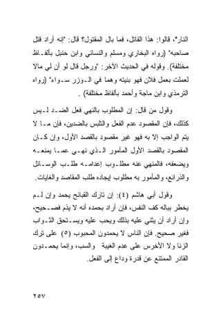 ‫ﺍﻟﻨﺎﺭ"، ﻗﺎﻟﻭﺍ: ﻫﺫﺍ ﺍﻟﻘﺎﺘل، ﻓﻤﺎ ﺒﺎل ﺍﻟﻤﻘﺘﻭل؟ ﻗﺎل: "ﺇﻨﻪ ﺃﺭﺍﺩ ﻗﺘل‬
‫ﺼﺎﺤﺒﻪ" )ﺭﻭﺍﻩ ﺍﻟﺒﺨﺎﺭﻱ ﻭﻤﺴﻠﻡ ﻭﺍﻟﻨﺴﺎﺌﻲ ﻭﺍﺒﻥ ﺤﻨﺒل ﺒﺄﻟﻔـﺎﻅ‬
‫ﻤﺨﺘﻠﻔﺔ(. ﻭﻗﻭﻟﻪ ﻓﻲ ﺍﻟﺤﺩﻴﺙ ﺍﻵﺨﺭ: "ﻭﺭﺠل ﻗﺎل ﻟﻭ ﺃﻥ ﻟﻲ ﻤﺎﻻ‬
‫ﻟﻌﻤﻠﺕ ﺒﻌﻤل ﻓﻼﻥ ﻓﻬﻭ ﺒﻨﻴﺘﻪ ﻭﻫﻤﺎ ﻓﻲ ﺍﻟـﻭﺯﺭ ﺴـﻭﺍﺀ" )ﺭﻭﺍﻩ‬
                  ‫ﺍﻟﺘﺭﻤﺫﻱ ﻭﺍﺒﻥ ﻤﺎﺠﺔ ﻭﺃﺤﻤﺩ ﺒﺄﻟﻔﺎﻅ ﻤﺨﺘﻠﻔﺔ( .‬

‫ﻭﻗﻭل ﻤﻥ ﻗﺎل: ﺇﻥ ﺍﻟﻤﻁﻠﻭﺏ ﺒﺎﻟﻨﻬﻲ ﻓﻌل ﺍﻟﻀـﺩ ﻟـﻴﺱ‬
‫ﻜﺫﻟﻙ، ﻓﺈﻥ ﺍﻟﻤﻘﺼﻭﺩ ﻋﺩﻡ ﺍﻟﻔﻌل ﻭﺍﻟﺘﻠﺒﺱ ﺒﺎﻟﻀﺩﻴﻥ، ﻓﺈﻥ ﻤـﺎ ﻻ‬
‫ﻴﺘﻡ ﺍﻟﻭﺍﺠﺏ ﺇﻻ ﺒﻪ ﻓﻬﻭ ﻏﻴﺭ ﻤﻘﺼﻭﺩ ﺒﺎﻟﻘﺼﺩ ﺍﻷﻭل، ﻭﺇﻥ ﻜـﺎﻥ‬
‫ﺍﻟﻤﻘﺼﻭﺩ ﺒﺎﻟﻘﺼﺩ ﺍﻷﻭل ﺍﻟﻤﺄﻤﻭﺭ ﺍﻟـﺫﻱ ﻨﻬـﻲ ﻋﻤـﺎ ﻴﻤﻨﻌـﻪ‬
‫ﻭﻴﻀﻌﻔﻪ، ﻓﺎﻟﻤﻨﻬﻲ ﻋﻨﻪ ﻤﻁﻠـﻭﺏ ﺇﻋﺩﺍﻤـﻪ ﻁﻠـﺏ ﺍﻟﻭﺴـﺎﺌل‬
‫ﻭﺍﻟﺫﺭﺍﺌﻊ، ﻭﺍﻟﻤﺄﻤﻭﺭ ﺒﻪ ﻤﻁﻠﻭﺏ ﺇﻴﺠﺎﺩﻩ ﻁﻠﺏ ﺍﻟﻤﻘﺎﺼﺩ ﻭﺍﻟﻐﺎﻴﺎﺕ.‬

‫ﻭﻗﻭل ﺃﺒﻲ ﻫﺎﺸﻡ )٤(: ﺇﻥ ﺘﺎﺭﻙ ﺍﻟﻘﺒﺎﺌﺢ ﻴﺤﻤﺩ ﻭﺇﻥ ﻟـﻡ‬
‫ﻴﺨﻁﺭ ﺒﺒﺎﻟﻪ ﻜﻑ ﺍﻟﻨﻔﺱ، ﻓﺈﻥ ﺃﺭﺍﺩ ﺒﺤﻤﺩﻩ ﺃﻨﻪ ﻻ ﻴﺫﻡ ﻓﺼـﺤﻴﺢ،‬
‫ﻭﺇﻥ ﺃﺭﺍﺩ ﺃﻥ ﻴﺜﻨﻲ ﻋﻠﻴﻪ ﺒﺫﻟﻙ ﻭﻴﺤﺏ ﻋﻠﻴﻪ ﻭﻴﺴـﺘﺤﻕ ﺍﻟﺜـﻭﺍﺏ‬
‫ﻓﻐﻴﺭ ﺼﺤﻴﺢ. ﻓﺈﻥ ﺍﻟﻨﺎﺱ ﻻ ﻴﺤﻤﺩﻭﻥ ﺍﻟﻤﺤﺒﻭﺏ )٥( ﻋﻠﻰ ﺘﺭﻙ‬
‫ﺍﻟﺯﻨﺎ ﻭﻻ ﺍﻷﺨﺭﺱ ﻋﻠﻰ ﻋﺩﻡ ﺍﻟﻐﻴﺒﺔ ﻭﺍﻟﺴﺏ، ﻭﺇﻨﻤﺎ ﻴﺤﻤـﺩﻭﻥ‬
                     ‫ﺍﻟﻘﺎﺩﺭ ﺍﻟﻤﻤﺘﻨﻊ ﻋﻥ ﻗﺩﺭﺓ ﻭﺩﺍﻉ ﺇﻟﻰ ﺍﻟﻔﻌل.‬



‫٧٥٢‬
 