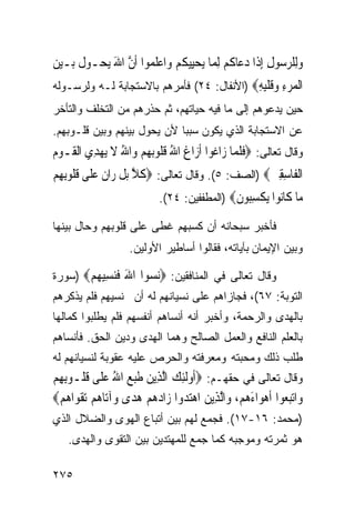 ‫ﻭﻟِﻠﺮ ‪‬ﻮﻝ ِﺇﺫﹶﺍ ﺩﻋ‪‬ﺎ ﹸﻢ ِﻟﻤ‪‬ﺎ ‪‬ﻳﺤﻴِﻴﻜﻢ ﻭ‪‬ﺍﻋﻠ ‪‬ﻮﺍ ﹶﺃﻥ ﺍﷲ ‪‬ﻳ ‪‬ـﻮ ﹸ ﺑ‪‬ـﻴﻦ‬
‫‪ ‬ﹸ ‪  ‬ﹶﻤ ﱠ َ ﺤ ﻝ ‪ ‬‬                          ‫‪ ‬ﺳ ِ ‪ ‬ﻛ‬
‫ﺍﻟﻤﺮﺀ ﻭﻗﻠﺒﻪ‪) ‬ﺍﻷﻨﻔﺎل: ٤٢( ﻓﺄﻤﺭﻫﻡ ﺒﺎﻻﺴﺘﺠﺎﺒﺔ ﻟـﻪ ﻭﻟﺭﺴـﻭﻟﻪ‬
                                            ‫ﹾ ‪  ِ  ‬ﹶ ﹾِ ِ‬
‫ﺤﻴﻥ ﻴﺩﻋﻭﻫﻡ ﺇﻟﻰ ﻤﺎ ﻓﻴﻪ ﺤﻴﺎﺘﻬﻡ، ﺜﻡ ﺤﺫﺭﻫﻡ ﻤﻥ ﺍﻟﺘﺨﻠﻑ ﻭﺍﻟﺘﺄﺨﺭ‬
‫ﻋﻥ ﺍﻻﺴﺘﺠﺎﺒﺔ ﺍﻟﺫﻱ ﻴﻜﻭﻥ ﺴﺒﺒﺎ ﻷﻥ ﻴﺤﻭل ﺒﻴﻨﻬﻡ ﻭﺒﻴﻥ ﻗﻠـﻭﺒﻬﻡ.‬
‫ﻭﻗﺎل ﺘﻌﺎﻟﻰ: ‪‬ﻓﻠ ‪‬ﺎ ﺯ‪‬ﺍ ﹸﻮﺍ ﹶﺃﺯ‪‬ﺍﻍ ﺍﷲ ﻗﹸﻮ‪‬ﺑﻬﻢ ﻭ‪‬ﺍﷲ ﻻ ‪‬ﻳﻬﺪِﻱ ﺍﹾﻟﻘﹶـﻮﻡ‬
‫‪‬‬          ‫ﹶ ُ ﹸﻠ ‪ ُ  ‬ﹶ ‪‬‬               ‫ﹶ ﹶﻤ ﻏ‬
‫ﺍﹾﻟﻔﹶﺎﺳﻘﲔ‪) ‬ﺍﻟﺼﻑ: ٥(. ﻭﻗﺎل ﺘﻌﺎﻟﻰ: ‪‬ﻛﻼ ‪‬ﺑﻞ ﺭ‪‬ﺍﻥ ﻋﻠﹶﻰ ﻗﹸﻮِﺑﻬِﻢ‬
      ‫ﹶ ﱠ ﹾ ﹶ ‪ ‬ﹸﻠ‬                                 ‫ِِ ‪‬‬
                             ‫‪‬ﺎ ﹶﺎ‪‬ﻮﺍ ﻳﻜﺴ‪‬ﻮﻥ‪) ‬ﺍﻟﻤﻁﻔﻔﻴﻥ: ٤٢(.‬
                                              ‫ﻣ ﻛ ﻧ ‪ ‬ﹾ ِﺒ ﹶ‬
‫ﻓﺄﺨﺒﺭ ﺴﺒﺤﺎﻨﻪ ﺃﻥ ﻜﺴﺒﻬﻡ ﻏﻁﻰ ﻋﻠﻰ ﻗﻠﻭﺒﻬﻡ ﻭﺤﺎل ﺒﻴﻨﻬﺎ‬
                     ‫ﻭﺒﻴﻥ ﺍﻹﻴﻤﺎﻥ ﺒﺂﻴﺎﺘﻪ، ﻓﻘﺎﻟﻭﺍ ﺃﺴﺎﻁﻴﺭ ﺍﻷﻭﻟﻴﻥ.‬

‫ﻭﻗﺎل ﺘﻌﺎﻟﻰ ﻓﻲ ﺍﻟﻤﻨﺎﻓﻘﻴﻥ: ‪‬ﻧ ‪‬ﻮﺍ ﺍﷲ ﻓﻨﺴﻴ ‪‬ﻢ‪) ‬ﺴﻭﺭﺓ‬
       ‫‪ ‬ﺴ َ ﹶ ‪ ِ ‬ﻬ ‪‬‬
‫ﺍﻟﺘﻭﺒﺔ: ٧٦(، ﻓﺠﺎﺯﺍﻫﻡ ﻋﻠﻰ ﻨﺴﻴﺎﻨﻬﻡ ﻟﻪ ﺃﻥ ﻨﺴﻴﻬﻡ ﻓﻠﻡ ﻴﺫﻜﺭﻫﻡ‬
‫ﺒﺎﻟﻬﺩﻯ ﻭﺍﻟﺭﺤﻤﺔ، ﻭﺃﺨﺒﺭ ﺃﻨﻪ ﺃﻨﺴﺎﻫﻡ ﺃﻨﻔﺴﻬﻡ ﻓﻠﻡ ﻴﻁﻠﺒﻭﺍ ﻜﻤﺎﻟﻬﺎ‬
‫ﺒﺎﻟﻌﻠﻡ ﺍﻟﻨﺎﻓﻊ ﻭﺍﻟﻌﻤل ﺍﻟﺼﺎﻟﺢ ﻭﻫﻤﺎ ﺍﻟﻬﺩﻯ ﻭﺩﻴﻥ ﺍﻟﺤﻕ. ﻓﺄﻨﺴﺎﻫﻡ‬
‫ﻁﻠﺏ ﺫﻟﻙ ﻭﻤﺤﺒﺘﻪ ﻭﻤﻌﺭﻓﺘﻪ ﻭﺍﻟﺤﺭﺹ ﻋﻠﻴﻪ ﻋﻘﻭﺒﺔ ﻟﻨﺴﻴﺎﻨﻬﻡ ﻟﻪ‬
‫ﻭﻗﺎل ﺘﻌﺎﻟﻰ ﻓﻲ ﺤﻘﻬـﻡ: ‪‬ﹸﻭﹶﻟﺌﻚ ﺍﱠﻟﺬِﻳﻦ ﻃﺒﻊ ﺍﷲ ﻋﻠﹶﻰ ﹸ ﹸـﻮِﺑﻬﻢ‬
‫ﺃ ِ ‪  ‬ﹶ ‪  ُ  ‬ﻗﻠ ِ ‪‬‬
‫ﻭ‪‬ﺍ‪‬ﺗﺒ ‪‬ﻮﺍ ﹶﺃﻫﻮ‪‬ﺍﺀﻫﻢ، ﻭ‪‬ﺍﱠﻟﺬِﻳﻦ ﺍﻫﺘﺪﻭ‪‬ﺍ ﺯ‪‬ﺍﺩﻫﻢ ﻫﺪ‪‬ﻯ ﻭ‪‬ﺁﺗ‪‬ﺎﻫﻢ ‪‬ﺗﻘﻮ‪‬ﺍﻫﻢ‪‬‬
  ‫‪ ‬ﹸ ‪‬‬             ‫‪      ‬‬              ‫‪‬ﻌ ‪  َ ‬‬
‫)ﻤﺤﻤﺩ: ٦١-٧١(. ﻓﺠﻤﻊ ﻟﻬﻡ ﺒﻴﻥ ﺃﺘﺒﺎﻉ ﺍﻟﻬﻭﻯ ﻭﺍﻟﻀﻼل ﺍﻟﺫﻱ‬
    ‫ﻫﻭ ﺜﻤﺭﺘﻪ ﻭﻤﻭﺠﺒﻪ ﻜﻤﺎ ﺠﻤﻊ ﻟﻠﻤﻬﺘﺩﻴﻥ ﺒﻴﻥ ﺍﻟﺘﻘﻭﻯ ﻭﺍﻟﻬﺩﻯ.‬

‫٥٧٢‬
 