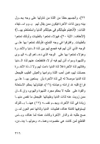 ‫٢٢(، ﻭﺃﻨﺠﺴﻬﻡ ﺤﻅﺎ ﻤﻥ ﺍﻟﻠﺫﺓ ﻤﻥ ﺘﻨﺎﻭﻟﻬﺎ ﻋﻠﻰ ﻭﺠﻪ ﻴﺤـﻭل‬
‫ﺒﻴﻨﻪ ﻭﺒﻴﻥ ﻟﺫﺍﺕ ﺍﻵﺨﺭﺓ ﻓﻴﻜﻭﻥ ﻤﻤﻥ ﻴﻘﺎل ﻟﻬﻡ ﻴـﻭﻡ ﺍﺴـﺘﻴﻔﺎﺀ‬
‫ﺍﻟﻠﺫﺍﺕ: ‪‬ﹶﺃﺫﻫﺒﺘﻢ ﻃﻴﺒ‪‬ﺎِﺗﻜﻢ ﻓِﻲ ﺣﻴ‪‬ﺎِﺗ ﹸ ‪ ‬ﺍﻟﺪ‪‬ﻧﻴ‪‬ﺎ ﻭ‪‬ﺍﺳﺘﻤﺘﻌﺘﻢ ِﺑﻬ‪‬ـﺎ‪‬‬
        ‫‪     ‬‬    ‫‪ ‬ﻜﻢ ‪‬‬             ‫ﹾ ‪   ‬ﹶ‪ ‬ﹸ ‪‬‬
‫)ﺍﻷﺤﻘﺎﻑ: ﺍﻵﻴﺔ ٠٢(، ﻓﻬﺅﻻﺀ ﺘﻤﺘﻌﻭﺍ ﺒﺎﻟﻁﻴﺒﺎﺕ ﻭﺃﻭﻟﺌﻙ ﺘﻤﺘﻌﻭﺍ‬
‫ﺒﺎﻟﻁﻴﺒﺎﺕ. ﻭﺍﻓﺘﺭﻗﻭﺍ ﻓﻲ ﻭﺠﻪ ﺍﻟﺘﻤﺘﻊ، ﻓﺄﻭﻟﺌﻙ ﺘﻤﺘﻌﻭﺍ ﺒﻬﺎ ﻋﻠـﻰ‬
‫ﺍﻟﻭﺠﻪ ﺍﻟﺫﻱ ﺁﺫﻥ ﻟﻬﻡ ﻓﻴﻪ ﻓﺠﻤﻊ ﻟﻬﻡ ﺒﻴﻥ ﻟﺫﺓ ﺍﻟـﺩﻨﻴﺎ ﻭﺍﻵﺨـﺭﺓ‬
‫ﻭﻫﺅﻻﺀ ﺘﻤﺘﻌﻭﺍ ﺒﻬﺎ ﻋﻠﻰ ﺍﻟﻭﺠﻪ ﺍﻟﺫﻱ ﺩﻋـﺎﻫﻡ ﺇﻟﻴـﻪ ﺍﻟﻬـﻭﻯ‬
‫ﻭﺍﻟﺸﻬﻭﺓ ﻭﺴﻭﺍﺀ ﺃﺫﻥ ﻟﻬﻡ ﻓﻴﻪ ﺃﻡ ﻻ، ﻓﺎﻨﻘﻁﻌﺕ ﻋﻨﻬﻡ ﻟﺫﺓ ﺍﻟـﺩﻨﻴﺎ‬
‫ﻭﻓﺎﺘﺘﻬﻡ ﻟﺫﺓ ﺍﻵﺨﺭﺓ ﻓﻼ ﻟﺫﺓ ﺍﻟﺩﻨﻴﺎ ﺩﺍﻤﺕ ﻟﻬﻡ ﻭﻻ ﻟـﺫﺓ ﺍﻵﺨـﺭﺓ‬
‫ﺤﺼﻠﺕ ﻟﻬﻡ، ﻓﻤﻥ ﺃﺤﺏ ﺍﻟﻠﺫﺓ ﻭﺩﻭﺍﻤﻬﺎ ﻭﺍﻟﻌﻴﺵ ﺍﻟﻁﻴﺏ ﻓﻠﻴﺠﻌل‬
‫ﻟﺫﺓ ﺍﻟﺩﻨﻴﺎ ﻤﻭﺼﻼ ﻟﻪ ﺇﻟﻰ ﻟﺫﺓ ﺍﻵﺨﺭﺓ ﺒﺄﻥ ﻴﺴﺘﻌﻴﻥ ﺒﻬـﺎ ﻋﻠـﻰ‬
‫ﻓﺭﺍﻍ ﻗﻠﺒﻪ ﷲ ﺇﺭﺍﺩﺘﻪ ﻭﻋﺒﺎﺩﺘﻪ )٦١(، ﻓﻴﺘﻨﺎﻭﻟﻬﺎ ﺒﺤﻜﻡ ﺍﻻﺴﺘﻌﺎﻨﺔ‬
‫ﻭﺍﻟﻘﻭﺓ ﻋﻠﻰ ﻁﻠﺒﻪ ﻻ ﺒﺤﻜﻡ ﻤﺠﺭﺩ ﺍﻟﺸﻬﻭﺓ ﻭﺍﻟﻬﻭﻯ، ﻭﺇﻥ ﻜـﺎﻥ‬
‫ﻤﻤﻥ ﺯﻭﻴﺕ ﻋﻨﻪ ﻟﺫﺍﺕ ﺍﻟﺩﻨﻴﺎ ﻭﻁﻴﺒﺎﺘﻬﺎ ﻓﻠﻴﺠﻌل ﻤﺎ ﻨﻘﺹ ﻤﻨﻬـﺎ‬
‫ﺯﻴﺎﺩﺓ ﻓﻲ ﻟﺫﺓ ﺍﻵﺨﺭﺓ، ﻭﻴﺠـﻡ ﻨﻔﺴـﻪ )٧١( ﻫﻬﻨـﺎ ﺒـﺎﻟﺘﺭﻙ‬
‫ﻟﻴﺴﺘﻭﻓﻴﻬﺎ ﻜﺎﻤﻠﺔ ﻫﻨﺎﻙ، ﻓﻁﻴﺒﺎﺕ ﺍﻟﺩﻨﻴﺎ ﻭﻟﺫﺍﺘﻬﺎ ﻨﻌﻡ ﺍﻟﻌﻭﻥ ﻟﻤـﻥ‬
‫ﺼﺢ ﻁﻠﺒﻪ ﷲ ﻭﺍﻟﺩﺍﺭ ﺍﻵﺨﺭﺓ ﻭﻜﺎﻨﺕ ﻫﻤﺘﻪ ﻟﻤﺎ ﻫﻨﺎﻙ، ﻭﺒـﺌﺱ‬
‫ﺍﻟﻘﺎﻁﻊ ﻟﻤﻥ ﻜﺎﻨﺕ ﻫﻲ ﻤﻘﺼﻭﺩﻩ ﻭﻫﻤﺘـﻪ، ﻭﺤﻭﻟﻬـﺎ ﻴﺩﻨـﺩﻥ،‬


‫٦١٣‬
 