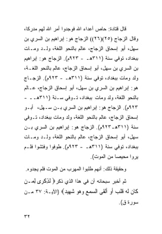 ‫ﻗﺎل ﻗﺘﺎﺩﺓ: ﺤﺎﺹ ﺃﻋﺩﺍﺀ ﺍﷲ ﻓﻭﺠﺩﻭﺍ ﺃﻤﺭ ﺍﷲ ﻟﻬﻡ ﻤﺩﺭﻜﺎ،‬
‫ﻭﻗﺎل ﺍﻟﺯﺠﺎﺝ )٥٢()٦٢(( ﺍﻟﺯﺠﺎﺝ ﻫﻭ: ﺇﺒﺭﺍﻫﻴﻡ ﺒﻥ ﺍﻟﺴﺭﻱ ﺒﻥ‬
‫ﺴﻬل، ﺃﺒﻭ ﺇﺴﺤﺎﻕ ﺍﻟﺯﺠﺎﺝ، ﻋﺎﻟﻡ ﺒﺎﻟﻨﺤﻭ ﺍﻟﻠﻐﺔ، ﻭﻟـﺩ ﻭﻤـﺎﺕ‬
‫ﺒﺒﻐﺩﺍﺩ، ﺘﻭﻓﻲ ﺴﻨﺔ )١١٣ﻫـ - ٣٢٩ﻡ(. ﺍﻟﺯﺠﺎﺝ ﻫﻭ: ﺇﺒﺭﺍﻫﻴﻡ‬
‫ﺒﻥ ﺍﻟﺴﺭﻱ ﺒﻥ ﺴﻬل، ﺃﺒﻭ ﺇﺴﺤﺎﻕ ﺍﻟﺯﺠﺎﺝ، ﻋﺎﻟﻡ ﺒﺎﻟﻨﺤﻭ ﺍﻟﻠﻐـﺔ،‬
‫ﻭﻟﺩ ﻭﻤﺎﺕ ﺒﺒﻐﺩﺍﺩ، ﺘﻭﻓﻲ ﺴﻨﺔ )١١٣ﻫـ - ٣٢٩ﻡ(. ﺍﻟﺯﺠـﺎﺝ‬
‫ﻫﻭ: ﺇﺒﺭﺍﻫﻴﻡ ﺒﻥ ﺍﻟﺴﺭﻱ ﺒﻥ ﺴﻬل، ﺃﺒﻭ ﺇﺴﺤﺎﻕ ﺍﻟﺯﺠﺎﺝ، ﻋـﺎﻟﻡ‬
‫ﺒﺎﻟﻨﺤﻭ ﺍﻟﻠﻐﺔ، ﻭﻟﺩ ﻭﻤﺎﺕ ﺒﺒﻐﺩﺍﺩ، ﺘـﻭﻓﻲ ﺴـﻨﺔ )١١٣ﻫــ -‬
‫٣٢٩ﻡ(. ﺍﻟﺯﺠﺎﺝ ﻫﻭ: ﺇﺒﺭﺍﻫﻴﻡ ﺒﻥ ﺍﻟﺴﺭﻱ ﺒـﻥ ﺴـﻬل، ﺃﺒـﻭ‬
‫ﺇﺴﺤﺎﻕ ﺍﻟﺯﺠﺎﺝ، ﻋﺎﻟﻡ ﺒﺎﻟﻨﺤﻭ ﺍﻟﻠﻐﺔ، ﻭﻟﺩ ﻭﻤﺎﺕ ﺒﺒﻐﺩﺍﺩ، ﺘـﻭﻓﻲ‬
‫ﺴﻨﺔ )١١٣ﻫـ٣٢٩ﻡ(. ﺍﻟﺯﺠﺎﺝ ﻫﻭ: ﺇﺒﺭﺍﻫﻴﻡ ﺒﻥ ﺍﻟﺴﺭﻱ ﺒـﻥ‬
‫ﺴﻬل، ﺃﺒﻭ ﺇﺴﺤﺎﻕ ﺍﻟﺯﺠﺎﺝ، ﻋﺎﻟﻡ ﺒﺎﻟﻨﺤﻭ ﺍﻟﻠﻐﺔ، ﻭﻟـﺩ ﻭﻤـﺎﺕ‬
‫ﺒﺒﻐﺩﺍﺩ، ﺘﻭﻓﻲ ﺴﻨﺔ )١١٣ﻫـ - ٣٢٩ﻡ(. ﻁﻭﻓﻭﺍ ﻭﻓﺘﺸﻭﺍ ﻓﻠـﻡ‬
                               ‫ﻴﺭﻭﺍ ﻤﺤﻴﺼﺎ ﻤﻥ ﺍﻟﻤﻭﺕ(.‬
                                          ‫ﹰ‬

‫ﻭﺤﻘﻴﻘﺔ ﺫﻟﻙ: ﺃﻨﻬﻡ ﻁﻠﺒﻭﺍ ﺍﻟﻤﻬﺭﺏ ﻤﻥ ﺍﻟﻤﻭﺕ ﻓﻠﻡ ﻴﺠﺩﻭﻩ.‬

‫ﺜﻡ ﺃﺨﺒﺭ ﺴﺒﺤﺎﻨﻪ ﺃﻥ ﻓﻲ ﻫﺫﺍ ﺍﻟﺫﻱ ﺫﻜﺭ‪ ‬ﹶﻟﺬﻛﺮ‪‬ﻯ ِﻟﻤ‪‬ـﻦ‬
‫‪‬‬         ‫ِﹾ‬
‫ﹶﺎﻥ ﻟ ‪ ‬ﻗﻠ ‪ ‬ﺃﻭ ﺃﻟ ﹶﻰ ﺍﻟﺴﻤﻊ ﻭ ‪‬ﻮ ﺷ ِﻴ ‪) ‬ﺍﻵﻴـﺔ: ٧٣ ﻤـﻥ‬
                ‫ﻛ ﹶ ﹶﻪ ﹶ ﹾﺐ ﹶ ‪ ‬ﹶﹾﻘ ‪   ‬ﻫ ‪ ‬ﻬ ﺪ‬
                                             ‫ﺴﻭﺭﺓ ﻕ(.‬

‫٢٣‬
 