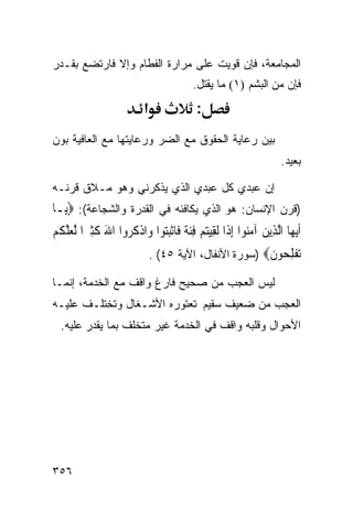 ‫ﺍﻟﻤﺠﺎﻤﻌﺔ، ﻓﺈﻥ ﻗﻭﻴﺕ ﻋﻠﻰ ﻤﺭﺍﺭﺓ ﺍﻟﻔﻁﺎﻡ ﻭﺇﻻ ﻓﺎﺭﺘﻀﻊ ﺒﻘـﺩﺭ‬
                                          ‫ﻓﺈﻥ ﻤﻥ ﺍﻟﺒﺸﻡ )١( ﻤﺎ ﻴﻘﺘل.‬
                           ‫א‬               ‫:‬
‫ﺒﻴﻥ ﺭﻋﺎﻴﺔ ﺍﻟﺤﻘﻭﻕ ﻤﻊ ﺍﻟﻀﺭ ﻭﺭﻋﺎﻴﺘﻬﺎ ﻤﻊ ﺍﻟﻌﺎﻓﻴﺔ ﺒﻭﻥ‬
                                                                    ‫ﺒﻌﻴﺩ.‬

‫ﺇﻥ ﻋﺒﺩﻱ ﻜل ﻋﺒﺩﻱ ﺍﻟﺫﻱ ﻴﺫﻜﺭﻨﻲ ﻭﻫﻭ ﻤـﻼﻕ ﻗﺭﻨـﻪ‬
‫)ﻗﺭﻥ ﺍﻹﻨﺴﺎﻥ: ﻫﻭ ﺍﻟﺫﻱ ﻴﻜﺎﻓﺌﻪ ﻓﻲ ﺍﻟﻘﺩﺭﺓ ﻭﺍﻟﺸﺠﺎﻋﺔ(: ‪‬ﻳ‪‬ـﺎ‬
‫ﹶﺃ‪‬ﻳﻬ‪‬ﺎ ﺍﱠﻟﺬِﻳﻦ ﺁﻣ‪‬ﻮﺍ ِﺇﺫﹶﺍ ﹶﻟﻘِﻴﺘﻢ ﻓﺌﺔ ﻓﹶﺎﹾﺛﺒ‪‬ﻮﺍ ﻭ‪‬ﺍﺫﻛ ‪‬ﻭﺍ ﺍﷲ ﻛﺜﲑ‪‬ﺍ ﱠﻟﻌﻠﻜﻢ‬
‫ﹾ ﹸﺮ َ ﹶ ِ ‪ ‬ﱠ ﹸ ‪‬‬          ‫‪ ِ  ‬ﹶ ﹰ ‪‬ﺘ‬                ‫‪ ‬ﻨ‬
                               ‫ﺗﻔﻠ ‪‬ﻮﻥ‪) ‬ﺴﻭﺭﺓ ﺍﻷﻨﻔﺎل، ﺍﻵﻴﺔ ٥٤( .‬
                                                         ‫‪ ‬ﹾ ِﺤ ﹶ‬
‫ﻟﻴﺱ ﺍﻟﻌﺠﺏ ﻤﻥ ﺼﺤﻴﺢ ﻓﺎﺭﻍ ﻭﺍﻗﻑ ﻤﻊ ﺍﻟﺨﺩﻤﺔ، ﺇﻨﻤـﺎ‬
‫ﺍﻟﻌﺠﺏ ﻤﻥ ﻀﻌﻴﻑ ﺴﻘﻴﻡ ﺘﻌﺘﻭﺭﻩ ﺍﻷﺸـﻐﺎل ﻭﺘﺨﺘﻠـﻑ ﻋﻠﻴـﻪ‬
  ‫ﺍﻷﺤﻭﺍل ﻭﻗﻠﺒﻪ ﻭﺍﻗﻑ ﻓﻲ ﺍﻟﺨﺩﻤﺔ ﻏﻴﺭ ﻤﺘﺨﻠﻑ ﺒﻤﺎ ﻴﻘﺩﺭ ﻋﻠﻴﻪ.‬




‫٦٥٣‬
 