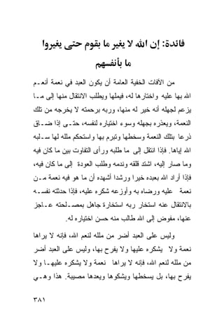 ‫א‬                                      ‫א‬      ‫:‬


‫ﻤﻥ ﺍﻵﻓﺎﺕ ﺍﻟﺨﻔﻴﺔ ﺍﻟﻌﺎﻤﺔ ﺃﻥ ﻴﻜﻭﻥ ﺍﻟﻌﺒﺩ ﻓﻲ ﻨﻌﻤﺔ ﺃﻨﻌـﻡ‬
‫ﺍﷲ ﺒﻬﺎ ﻋﻠﻴﻪ ﻭﺍﺨﺘﺎﺭﻫﺎ ﻟﻪ، ﻓﻴﻤﻠﻬﺎ ﻭﻴﻁﻠﺏ ﺍﻻﻨﺘﻘﺎل ﻤﻨﻬﺎ ﺇﻟﻰ ﻤـﺎ‬
‫ﻴﺯﻋﻡ ﻟﺠﻬﻠﻪ ﺃﻨﻪ ﺨﻴﺭ ﻟﻪ ﻤﻨﻬﺎ، ﻭﺭﺒﻪ ﺒﺭﺤﻤﺘﻪ ﻻ ﻴﺨﺭﺠﻪ ﻤﻥ ﺘﻠﻙ‬
‫ﺍﻟﻨﻌﻤﺔ، ﻭﻴﻌﺫﺭﻩ ﺒﺠﻬﻠﻪ ﻭﺴﻭﺀ ﺍﺨﺘﻴﺎﺭﻩ ﻟﻨﻔﺴﻪ، ﺤﺘـﻰ ﺇﺫﺍ ﻀـﺎﻕ‬
‫ﺫﺭﻋﺎ ﺒﺘﻠﻙ ﺍﻟﻨﻌﻤﺔ ﻭﺴﺨﻁﻬﺎ ﻭﺘﺒﺭﻡ ﺒﻬﺎ ﻭﺍﺴﺘﺤﻜﻡ ﻤﻠﻠﻪ ﻟﻬﺎ ﺴـﻠﺒﻪ‬
‫ﺍﷲ ﺇﻴﺎﻫﺎ. ﻓﺈﺫﺍ ﺍﻨﺘﻘل ﺇﻟﻰ ﻤﺎ ﻁﻠﺒﻪ ﻭﺭﺃﻯ ﺍﻟﺘﻔﺎﻭﺕ ﺒﻴﻥ ﻤﺎ ﻜﺎﻥ ﻓﻴﻪ‬
‫ﻭﻤﺎ ﺼﺎﺭ ﺇﻟﻴﻪ، ﺍﺸﺘﺩ ﻗﻠﻘﻪ ﻭﻨﺩﻤﻪ ﻭﻁﻠﺏ ﺍﻟﻌﻭﺩﺓ ﺇﻟﻰ ﻤﺎ ﻜﺎﻥ ﻓﻴﻪ،‬
‫ﻓﺈﺫﺍ ﺃﺭﺍﺩ ﺍﷲ ﺒﻌﺒﺩﻩ ﺨﻴﺭﺍ ﻭﺭﺸﺩﺍ ﺃﺸﻬﺩﻩ ﺃﻥ ﻤﺎ ﻫﻭ ﻓﻴﻪ ﻨﻌﻤﺔ ﻤـﻥ‬
‫ﻨﻌﻤﺔ ﻋﻠﻴﻪ ﻭﺭﻀﺎﻩ ﺒﻪ ﻭﺃﻭﺯﻋﻪ ﺸﻜﺭﻩ ﻋﻠﻴﻪ، ﻓﺈﺫﺍ ﺤﺩﺜﺘﻪ ﻨﻔﺴـﻪ‬
‫ﺒﺎﻻﻨﺘﻘﺎل ﻋﻨﻪ ﺍﺴﺘﺨﺎﺭ ﺭﺒﻪ ﺍﺴﺘﺨﺎﺭﺓ ﺠﺎﻫل ﺒﻤﺼـﻠﺤﺘﻪ ﻋـﺎﺠﺯ‬
            ‫ﻋﻨﻬﺎ، ﻤﻔﻭﺽ ﺇﻟﻰ ﺍﷲ ﻁﺎﻟﺏ ﻤﻨﻪ ﺤﺴﻥ ﺍﺨﺘﻴﺎﺭﻩ ﻟﻪ.‬

‫ﻭﻟﻴﺱ ﻋﻠﻰ ﺍﻟﻌﺒﺩ ﺃﻀﺭ ﻤﻥ ﻤﻠﻠﻪ ﻟﻨﻌﻡ ﺍﷲ، ﻓﺈﻨﻪ ﻻ ﻴﺭﺍﻫﺎ‬
‫ﻨﻌﻤﺔ ﻭﻻ ﻴﺸﻜﺭﻩ ﻋﻠﻴﻬﺎ ﻭﻻ ﻴﻔﺭﺡ ﺒﻬﺎ، ﻭﻟﻴﺱ ﻋﻠﻰ ﺍﻟﻌﺒﺩ ﺃﻀﺭ‬
‫ﻤﻥ ﻤﻠﻠﻪ ﻟﻨﻌﻡ ﺍﷲ، ﻓﺈﻨﻪ ﻻ ﻴﺭﺍﻫﺎ ﻨﻌﻤﺔ ﻭﻻ ﻴﺸﻜﺭﻩ ﻋﻠﻴﻬـﺎ ﻭﻻ‬
‫ﻴﻔﺭﺡ ﺒﻬﺎ، ﺒل ﻴﺴﺨﻁﻬﺎ ﻭﻴﺸﻜﻭﻫﺎ ﻭﻴﻌﺩﻫﺎ ﻤﺼﻴﺒﺔ. ﻫﺫﺍ ﻭﻫـﻲ‬

‫١٨٣‬
 