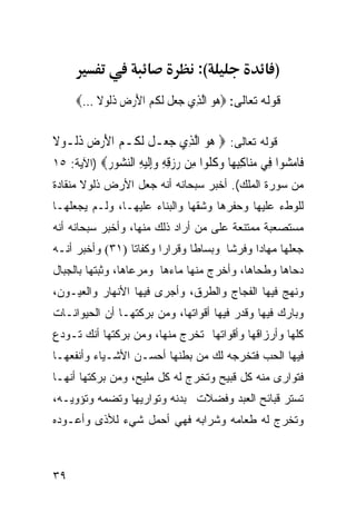 ‫(:‬                 ‫)‬
     ‫ﻗﻭﻟﻪ ﺘﻌﺎﻟﻰ: ‪ ‬ﻮ ﺍﱠﻟﺬِﻱ ﺟﻌﻞ ﹶﻟ ﹸ ‪ ‬ﺍﻷﺭﺽ ﺫﹸﻮﻻ ...‪‬‬
          ‫‪  ‬ﹶ ﻜﻢ َ ‪  ‬ﹶﻟ ﹰ‬         ‫ﻫ‪‬‬

‫ﻗﻭﻟﻪ ﺘﻌﺎﻟﻰ: ‪ ‬ﻮ ﺍﱠﻟﺬِﻱ ﺟﻌ‪‬ـﻞ ﹶﻟ ﹸـﻢ ﺍﻷﺭﺽ ﺫﹸـﻮﻻ‬
‫‪ ‬ﹶ ﻜ ‪   َ ‬ﹶﻟ ﹰ‬                ‫ﻫ‪‬‬
‫ﹶﺎﻣ ‪‬ﻮﺍ ِﻲ ﻣ‪‬ﺎﻛﺒ ‪‬ﺎ ﻭ ﹸ ﹸﻮﺍ ِﻦ ﺭﺯﻗﻪ ﻭﺇﻟﻴﻪ ﺍﻟﻨ ‪‬ﻮﺭ‪) ‬ﺍﻵﻴﺔ: ٥١‬
           ‫ﻓ ‪‬ﺸ ﻓ ‪‬ﻨ ِِﻬ ‪‬ﻛﻠ ﻣ ‪ِ ِ ِ  ‬ﹶ ‪ ِ ‬ﺸ ‪‬‬
‫ﻤﻥ ﺴﻭﺭﺓ ﺍﻟﻤﻠﻙ(. ﺃﺨﺒﺭ ﺴﺒﺤﺎﻨﻪ ﺃﻨﻪ ﺠﻌل ﺍﻷﺭﺽ ﺫﻟﻭﻻ ﻤﻨﻘﺎﺩﺓ‬
‫ﻟﻠﻭﻁﺀ ﻋﻠﻴﻬﺎ ﻭﺤﻔﺭﻫﺎ ﻭﺸﻘﻬﺎ ﻭﺍﻟﺒﻨﺎﺀ ﻋﻠﻴﻬـﺎ، ﻭﻟـﻡ ﻴﺠﻌﻠﻬـﺎ‬
‫ﻤﺴﺘﺼﻌﺒﺔ ﻤﻤﺘﻨﻌﺔ ﻋﻠﻰ ﻤﻥ ﺃﺭﺍﺩ ﺫﻟﻙ ﻤﻨﻬﺎ، ﻭﺃﺨﺒﺭ ﺴﺒﺤﺎﻨﻪ ﺃﻨﻪ‬
‫ﺠﻌﻠﻬﺎ ﻤﻬﺎﺩﺍ ﻭﻓﺭﺸﺎ ﻭﺒﺴﺎﻁﺎ ﻭﻗﺭﺍﺭﺍ ﻭﻜﻔﺎﺘﺎ )١٣( ﻭﺃﺨﺒﺭ ﺃﻨـﻪ‬
                ‫ﹰ‬      ‫ﹰ‬      ‫ﹰ‬      ‫ﹰ‬     ‫ﹰ‬
‫ﺩﺤﺎﻫﺎ ﻭﻁﺤﺎﻫﺎ، ﻭﺃﺨﺭﺝ ﻤﻨﻬﺎ ﻤﺎﺀﻫﺎ ﻭﻤﺭﻋﺎﻫﺎ، ﻭﺜ ‪‬ﺘﻬﺎ ﺒﺎﻟﺠﺒﺎل‬
           ‫ﺒ‬
‫ﻭﻨﻬﺞ ﻓﻴﻬﺎ ﺍﻟﻔﺠﺎﺝ ﻭﺍﻟﻁﺭﻕ، ﻭﺃﺠﺭﻯ ﻓﻴﻬﺎ ﺍﻷﻨﻬﺎﺭ ﻭﺍﻟﻌﻴـﻭﻥ،‬
‫ﻭﺒﺎﺭﻙ ﻓﻴﻬﺎ ﻭﻗﺩﺭ ﻓﻴﻬﺎ ﺃﻗﻭﺍﺘﻬﺎ، ﻭﻤﻥ ﺒﺭﻜﺘﻬـﺎ ﺃﻥ ﺍﻟﺤﻴﻭﺍﻨـﺎﺕ‬
‫ﻜﻠﻬﺎ ﻭﺃﺭﺯﺍﻗﻬﺎ ﻭﺃﻗﻭﺍﺘﻬﺎ ﺘﺨﺭﺝ ﻤﻨﻬﺎ، ﻭﻤﻥ ﺒﺭﻜﺘﻬﺎ ﺃﻨﻙ ﺘـﻭﺩﻉ‬
‫ﻓﻴﻬﺎ ﺍﻟﺤﺏ ﻓﺘﺨﺭﺠﻪ ﻟﻙ ﻤﻥ ﺒﻁﻨﻬﺎ ﺃﺤﺴـﻥ ﺍﻷﺸـﻴﺎﺀ ﻭﺃﻨﻔﻌﻬـﺎ‬
‫ﻓﺘﻭﺍﺭﻯ ﻤﻨﻪ ﻜل ﻗﺒﻴﺢ ﻭﺘﺨﺭﺝ ﻟﻪ ﻜل ﻤﻠﻴﺢ، ﻭﻤﻥ ﺒﺭﻜﺘﻬﺎ ﺃﻨﻬـﺎ‬
‫ﺘﺴﺘﺭ ﻗﺒﺎﺌﺢ ﺍﻟﻌﺒﺩ ﻭﻓﻀﻼﺕ ﺒﺩﻨﻪ ﻭﺘﻭﺍﺭﻴﻬﺎ ﻭﺘﻀﻤﻪ ﻭﺘﺅﻭﻴـﻪ،‬
‫ﻭﺘﺨﺭﺝ ﻟﻪ ﻁﻌﺎﻤﻪ ﻭﺸﺭﺍﺒﻪ ﻓﻬﻲ ﺃﺤﻤل ﺸﻲﺀ ﻟﻸﺫﻯ ﻭﺃﻋـﻭﺩﻩ‬



‫٩٣‬
 