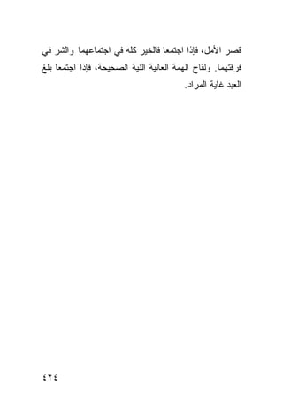 ‫ﻗﺼﺭ ﺍﻷﻤل، ﻓﺈﺫﺍ ﺍﺠﺘﻤﻌﺎ ﻓﺎﻟﺨﻴﺭ ﻜﻠﻪ ﻓﻲ ﺍﺠﺘﻤﺎﻋﻬﻤﺎ ﻭﺍﻟﺸﺭ ﻓﻲ‬
‫ﻓﺭﻗﺘﻬﻤﺎ. ﻭﻟﻘﺎﺡ ﺍﻟﻬﻤﺔ ﺍﻟﻌﺎﻟﻴﺔ ﺍﻟﻨﻴﺔ ﺍﻟﺼﺤﻴﺤﺔ، ﻓﺈﺫﺍ ﺍﺠﺘﻤﻌﺎ ﺒﻠﻎ‬
                                          ‫ﺍﻟﻌﺒﺩ ﻏﺎﻴﺔ ﺍﻟﻤﺭﺍﺩ.‬




‫٤٢٤‬
 