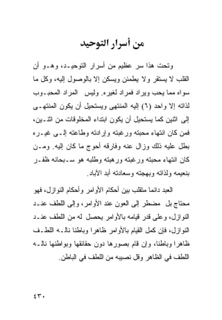 ‫א א‬

‫ﻭﺘﺤﺕ ﻫﺫﺍ ﺴﺭ ﻋﻅﻴﻡ ﻤﻥ ﺃﺴﺭﺍﺭ ﺍﻟﺘﻭﺤﻴـﺩ، ﻭﻫـﻭ ﺃﻥ‬
‫ﺍﻟﻘﻠﺏ ﻻ ﻴﺴﺘﻘﺭ ﻭﻻ ﻴﻁﻤﺌﻥ ﻭﻴﺴﻜﻥ ﺇﻻ ﺒﺎﻟﻭﺼﻭل ﺇﻟﻴﻪ، ﻭﻜل ﻤﺎ‬
‫ﺴﻭﺍﻩ ﻤﻤﺎ ﻴﺤﺏ ﻭﻴﺭﺍﺩ ﻓﻤﺭﺍﺩ ﻟﻐﻴﺭﻩ. ﻭﻟﻴﺱ ﺍﻟﻤﺭﺍﺩ ﺍﻟﻤﺤﺒـﻭﺏ‬
‫ﻟﺫﺍﺘﻪ ﺇﻻ ﻭﺍﺤﺩ )٦( ﺇﻟﻴﻪ ﺍﻟﻤﻨﺘﻬﻰ ﻭﻴﺴﺘﺤﻴل ﺃﻥ ﻴﻜﻭﻥ ﺍﻟﻤﻨﺘﻬـﻰ‬
‫ﺇﻟﻰ ﺍﺜﻨﻴﻥ ﻜﻤﺎ ﻴﺴﺘﺤﻴل ﺃﻥ ﻴﻜﻭﻥ ﺍﺒﺘﺩﺍﺀ ﺍﻟﻤﺨﻠﻭﻗﺎﺕ ﻤﻥ ﺍﺜﻨـﻴﻥ،‬
‫ﻓﻤﻥ ﻜﺎﻥ ﺍﻨﺘﻬﺎﺀ ﻤﺤﺒﺘﻪ ﻭﺭﻏﺒﺘﻪ ﻭﺇﺭﺍﺩﺘﻪ ﻭﻁﺎﻋﺘﻪ ﺇﻟـﻰ ﻏﻴـﺭﻩ‬
‫ﺒﻁل ﻋﻠﻴﻪ ﺫﻟﻙ ﻭﺯﺍل ﻋﻨﻪ ﻭﻓﺎﺭﻗﻪ ﺃﺤﻭﺝ ﻤﺎ ﻜﺎﻥ ﺇﻟﻴﻪ. ﻭﻤـﻥ‬
‫ﻜﺎﻥ ﺍﻨﺘﻬﺎﺀ ﻤﺤﺒﺘﻪ ﻭﺭﻏﺒﺘﻪ ﻭﺭﻫﺒﺘﻪ ﻭﻁﻠﺒﻪ ﻫﻭ ﺴـﺒﺤﺎﻨﻪ ﻅﻔـﺭ‬
                    ‫ﺒﻨﻌﻴﻤﻪ ﻭﻟﺫﺍﺘﻪ ﻭﺒﻬﺠﺘﻪ ﻭﺴﻌﺎﺩﺘﻪ ﺃﺒﺩ ﺍﻵﺒﺎﺩ.‬

‫ﺍﻟﻌﺒﺩ ﺩﺍﺌﻤﺎ ﻤﺘﻘﻠﺏ ﺒﻴﻥ ﺃﺤﻜﺎﻡ ﺍﻷﻭﺍﻤﺭ ﻭﺃﺤﻜﺎﻡ ﺍﻟﻨﻭﺍﺯل، ﻓﻬﻭ‬
‫ﻤﺤﺘﺎﺝ ﺒل ﻤﻀﻁﺭ ﺇﻟﻰ ﺍﻟﻌﻭﻥ ﻋﻨﺩ ﺍﻷﻭﺍﻤﺭ، ﻭﺇﻟﻰ ﺍﻟﻠﻁﻑ ﻋﻨـﺩ‬
‫ﺍﻟﻨﻭﺍﺯل، ﻭﻋﻠﻰ ﻗﺩﺭ ﻗﻴﺎﻤﻪ ﺒﺎﻷﻭﺍﻤﺭ ﻴﺤﺼل ﻟﻪ ﻤﻥ ﺍﻟﻠﻁﻑ ﻋﻨـﺩ‬
‫ﺍﻟﻨﻭﺍﺯل، ﻓﺈﻥ ﻜﻤل ﺍﻟﻘﻴﺎﻡ ﺒﺎﻷﻭﺍﻤﺭ ﻅﺎﻫﺭﺍ ﻭﺒﺎﻁﻨﺎ ﻨﺎﻟـﻪ ﺍﻟﻠﻁـﻑ‬
‫ﻅﺎﻫﺭﺍ ﻭﺒﺎﻁﻨﺎ، ﻭﺇﻥ ﻗﺎﻡ ﺒﺼﻭﺭﻫﺎ ﺩﻭﻥ ﺤﻘﺎﺌﻘﻬﺎ ﻭﺒﻭﺍﻁﻨﻬﺎ ﻨﺎﻟـﻪ‬
         ‫ﺍﻟﻠﻁﻑ ﻓﻲ ﺍﻟﻅﺎﻫﺭ ﻭﻗل ﻨﺼﻴﺒﻪ ﻤﻥ ﺍﻟﻠﻁﻑ ﻓﻲ ﺍﻟﺒﺎﻁﻥ.‬



‫٠٣٤‬
 