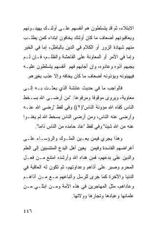 ‫ﺍﻻﺒﺘﻼﺀ، ﺜﻡ ﻗﺩ ﻴﺘﺴﻠﻁﻭﻥ ﻫﻡ ﺃﻨﻔﺴﻬﻡ ﻋﻠـﻰ ﺃﻭﻟﺌـﻙ ﻴﻬﻴﻨـﻭﻨﻬﻡ‬
‫ﻭﻴﻌﺎﻗﺒﻭﻨﻬﻡ ﺃﻀﻌﺎﻑ ﻤﺎ ﻜﺎﻥ ﺃﻭﻟﺌﻙ ﻴﺨﺎﻓﻭﻥ ﺍﺒﺘﺩﺍﺀ ﻜﻤﻥ ﻴﻁﻠـﺏ‬
‫ﻤﻨﻬﻡ ﺸﻬﺎﺩﺓ ﺍﻟﺯﻭﺭ ﺃﻭ ﺍﻟﻜﻼﻡ ﻓﻲ ﺍﻟﺩﻴﻥ ﺒﺎﻟﺒﺎﻁل، ﺇﻤﺎ ﻓﻲ ﺍﻟﺨﺒﺭ‬
‫ﻭﺇﻤﺎ ﻓﻲ ﺍﻷﻤﺭ ﺃﻭ ﺍﻟﻤﻌﺎﻭﻨﺔ ﻋﻠﻰ ﺍﻟﻔﺎﺤﺸﺔ ﻭﺍﻟﻅﻠـﻡ، ﻓـﺈﻥ ﻟـﻡ‬
‫ﻴﺠﺒﻬﻡ ﺁﺫﻭﻩ ﻭﻋﺎﺩﻭﻩ، ﻭﺇﻥ ﺃﺠﺎﺒﻬﻡ ﻓﻬﻡ ﺃﻨﻔﺴﻬﻡ ﻴﺘﺴﻠﻁﻭﻥ ﻋﻠﻴـﻪ‬
 ‫ﻓﻴﻬﻴﻨﻭﻨﻪ ﻭﻴﺅﺫﻭﻨﻪ ﺃﻀﻌﺎﻑ ﻤﺎ ﻜﺎﻥ ﻴﺨﺎﻓﻪ ﻭﺇﻻ ﻋﺫﺏ ﺒﻐﻴﺭﻫﻡ.‬

‫ﻓﺎﻟﻭﺍﺠﺏ ﻤﺎ ﻓﻲ ﺤﺩﻴﺙ ﻋﺎﺌﺸﺔ ﺍﻟﺫﻱ ﺒﻌﺜـﺕ ﺒـﻪ ﺇﻟـﻰ‬
‫ﻤﻌﺎﻭﻴﺔ، ﻭﻴﺭﻭﻯ ﻤﻭﻗﻭﻓﺎ ﻭﻤﺭﻓﻭﻋﺎ: "ﻤﻥ ﺃﺭﻀـﻰ ﺍﷲ ﺒﺴـﺨﻁ‬
                    ‫ﹰ‬       ‫ﹰ‬
‫ﺍﻟﻨﺎﺱ ﻜﻔﺎﻩ ﺍﷲ ﻤﺅﻭﻨﺔ ﺍﻟﻨﺎﺱ")٢(( ﻭﻓﻲ ﻟﻔﻅ "ﺭﻀﻲ ﺍﷲ ﻋﻨـﻪ‬
‫ﻭﺃﺭﻀﻰ ﻋﻨﻪ ﺍﻟﻨﺎﺱ، ﻭﻤﻥ ﺃﺭﻀﻰ ﺍﻟﻨﺎﺱ ﺒﺴﺨﻁ ﺍﷲ ﻟﻡ ﻴﻐﻨـﻭﺍ‬
      ‫ﻋﻨﻪ ﻤﻥ ﺍﷲ ﺸﻴﺌﺎ" ﻭﻓﻲ ﻟﻔﻅ "ﻋﺎﺩ ﺤﺎﻤﺩﻩ ﻤﻥ ﺍﻟﻨﺎﺱ ﺫﺍﻤﺎ".‬
                                          ‫ﹰ‬

‫ﻭﻫﺫﺍ ﻴﺠﺭﻱ ﻓﻴﻤﻥ ﻴﻌـﻴﻥ ﺍﻟﻤﻠـﻭﻙ ﻭﺍﻟﺭﺅﺴـﺎﺀ ﻋﻠـﻰ‬
‫ﺃﻏﺭﺍﻀﻬﻡ ﺍﻟﻔﺎﺴﺩﺓ ﻭﻓﻴﻤﻥ ﻴﻌﻴﻥ ﺃﻫل ﺍﻟﺒﺩﻉ ﺍﻟﻤﻨﺘﺴﺒﻴﻥ ﺇﻟﻰ ﺍﻟﻌﻠﻡ‬
‫ﻭﺍﻟﺩﻴﻥ ﻋﻠﻰ ﺒﺩﻋﻬﻡ، ﻓﻤﻥ ﻫﺩﺍﻩ ﺍﷲ ﻭﺃﺭﺸﺩﻩ ﺍﻤﺘﻨﻊ ﻤـﻥ ﻓﻌـل‬
‫ﺍﻟﻤﺤﺭﻡ ﻭﺼﺒﺭ ﻋﻠﻰ ﺃﺫﺍﻫﻡ ﻭﻋﺩﺍﻭﺘﻬﻡ، ﺜﻡ ﺘﻜﻭﻥ ﻟﻪ ﺍﻟﻌﺎﻗﺒﺔ ﻓﻲ‬
‫ﺍﻟﺩﻨﻴﺎ ﻭﺍﻵﺨﺭﺓ ﻜﻤﺎ ﺠﺭﻯ ﻟﻠﺭﺴل ﻭﺃﺘﺒﺎﻋﻬﻡ ﻤـﻊ ﻤـﻥ ﺁﺫﺍﻫـﻡ‬
‫ﻭﻋﺎﺩﺍﻫﻡ، ﻤﺜل ﺍﻟﻤﻬﺎﺠﺭﻴﻥ ﻓﻲ ﻫﺫﻩ ﺍﻷﻤﺔ ﻭﻤـﻥ ﺍﺒﺘﻠـﻲ ﻤـﻥ‬
                        ‫ﻋﻠﻤﺎﺌﻬﺎ ﻭﻋﺒﺎﺩﻫﺎ ﻭﺘﺠﺎﺭﻫﺎ ﻭﻭﻻﺘﻬﺎ.‬

‫٦٤٤‬
 