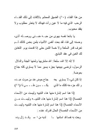 ‫ﻤﻥ ﻫﺫﺍ ﺍﻟﻔﻨﺎﺀ )٠١( ﺍﻟﻀﻴﻕ ﺍﻟﻤﺤﺸﻭ ﺒﺎﻵﻓﺎﺕ ﺇﻟﻰ ﺫﻟﻙ ﺍﻟﻔﻨـﺎﺀ‬
‫ﺍﻟﺭﺤﺏ ﺍﻟﺫﻱ ﻓﻴﻪ ﻤﺎ ﻻ ﻋﻴﻥ ﺭﺃﺕ ﻓﻬﻨﺎﻙ ﻻ ﻴﺘﻌﺫﺭ ﻤﻁﻠﻭﺏ ﻭﻻ‬
                                             ‫ﻴﻔﻘﺩ ﻤﺤﺒﻭﺏ.‬

‫ﻴﺎ ﺒﺎﺌﻌﺎ ﻨﻔﺴﻪ ﺒﻬﻭﻯ ﻤﻥ ﺤ ‪‬ـﻪ ﻀـﻨﻰ ﻭﻭﺼـﻠﻪ ﺃﺫﻯ،‬
                   ‫‪  ‬ﺒ‬           ‫ﹰ‬
‫ﻭﺤﺴﻨﻪ ﺇﻟﻰ ﻓﻨﺎ، ﻟﻘﺩ ﺒﻌﺕ ﺃﻨﻔﺱ ﺍﻷﺸﻴﺎﺀ ﺒﺜﻤﻥ ﺒﺨﺱ ﻜﺄﻨﻙ ﻟـﻡ‬
‫ﺘﻌﺭﻑ ﻗﺩﺭ ﺍﻟﺴﻠﻌﺔ ﻭﻻ ﺨﺴﺔ ﺍﻟﺜﻤﻥ ﺤﺘﻰ ﺇﺫﺍ ﻗﺩﻤﺕ ﻴﻭﻡ ﺍﻟﺘﻐﺎﺒﻥ‬
                                 ‫ﻟﻙ ﺍﻟﻐﺒﻥ ﻓﻲ ﻋﻘﺩ ﺍﻟﺘﺒﺎﻴﻊ.‬

‫ﻻ ﺇﻟﻪ ﺇﻻ ﺍﷲ، ﺴﻠﻌﺔ: ﺍﷲ ﻤﺸﺘﺭﻴﻬﺎ ﻭﺜﻤﻨﻬﺎ ﺍﻟﺠﻨﺔ ﻭﺍﻟﺩﻻل‬
‫ﺍﻟﺭﺴﻭل، ﺘﺭﻀﻰ ﺒﺒﻴﻌﻬﺎ ﺒﺠﺯﺀ ﻴﺴﻴﺭ ﻤﻤﺎ ﻻ ﻴﺴﺎﻭﻱ ﻜﻠﻪ ﺠﻨﺎﺡ‬
                                                 ‫ﺒﻌﻭﻀﺔ.‬
‫ﺟﻨﺎﺡ ﺑﻌﻮﺽ ﻋﻨﺪ ﻣﻦ ﺻﺮﺕ ﻋﺒـﺪﻩ‬      ‫ﺇﺫﺍ ﻛﺎﻥ ﺷﻲﺀ ﻻ ﻳﺴﺎﻭﻱ ﲨﻴﻌﻪ‬
‫ـﻰ ﺫﺍ )١١(‬
         ‫ـﻮﻥ ﻋﻠـــ‬
                 ‫ﻳﻜـــ‬          ‫ﻭﳝﻠﻚ ﺟﺰﺀ ﻣﻨﻪ ﻛﻠﻚ ﻣﺎ ﺍﻟﺬﻱ‬

‫)ﺫﺍ ﻫﻨﺎ ﺍﺴﻡ ﺇﺸﺎﺭﺓ ﻤﻨﻬﺎ ﻫﺎﺀ ﺍﻟﺘﻨﺒﻴﻪ ﻭﻟﻴﺴﺕ ﻤﻥ ﺍﻷﺴﻤﺎﺀ‬
‫ﺍﻟﺨﻤﺴﺔ( )ﺫﺍ ﻫﻨﺎ ﺍﺴﻡ ﺇﺸﺎﺭﺓ ﻤﻨﻬﺎ ﻫﺎﺀ ﺍﻟﺘﻨﺒﻴـﻪ ﻭﻟﻴﺴـﺕ ﻤـﻥ‬
‫ﺍﻷﺴﻤﺎﺀ ﺍﻟﺨﻤﺴﺔ( )ﺫﺍ ﻫﻨﺎ ﺍﺴﻡ ﺇﺸﺎﺭﺓ ﻤﻨﻬﺎ ﻫﺎﺀ ﺍﻟﺘﻨﺒﻴﻪ ﻭﻟﻴﺴـﺕ‬
                   ‫ﻤﻥ ﺍﻷﺴﻤﺎﺀ ﺍﻟﺨﻤﺴﺔ( ﺍﻟﺤﺎل ﻗﺩﺭﻙ ﻋﻨﺩﻩ :‬
 ‫ﻟﺪﻳﻪ ﻣﻦ ﺍﳊﺴﲎ ﻭﻗـﺪ ﺯﺍﻝ ﻭﺩﻩ‬    ‫ﻭﺑﻌﺖ ﺑﻪ ﻧﻔﺴﺎ ﻗﺪ ﺍﺳﺘﺎﻣﻬﺎ ﲟـﺎ‬
                                             ‫ﹰ‬


‫٥٨‬
 