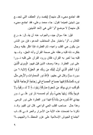 ‫ﻓﻘﺩ ﺍﺠﺘﻤﻊ ﻤﺠﻲﺀ ﻜل ﻤﻨﻬﻤﺎ( )ﻴﻘﺼﺩ ﻭﺍﻭ ﺍﻟﻌﻁﻑ ﺍﻟﺘﻲ ﺘﺠﻤـﻊ‬
‫ﺒﻴﻥ ﺸﻴﺌﻴﻥ ﻓﺤﻴﻨﻤﺎ ﺘﻘﻭل: ﺠﺎﺀ ﻤﺤﻤﺩ ﻭﻋﻠﻲ، ﻓﻘﺩ ﺍﺠﺘﻤﻊ ﻤﺠﻲﺀ‬
             ‫ﻜل ﻤﻨﻬﻤﺎ( ﻻ ﻤﻭﻀﻊ "ﺃﻭ" ﺍﻟﺘﻲ ﻫﻲ ﻷﺤﺩ ﺍﻟﺸﻴﺌﻴﻥ.‬

‫ﻗﻴل: ﻫﺫﺍ ﺴﺅﺍل ﺠﻴﺩ، ﻭﺍﻟﺠﻭﺍﺏ ﻋﻨﻪ ﺃﻥ ﻴﻘـﺎل: ﺨـﺭﺝ‬
‫ﺍﻟﻜﻼﻡ ﺒـ"ﺃﻭ" ﺒﺎﻋﺘﺒﺎﺭ ﺤﺎل ﺍﻟﻤﺨﺎﻁﺏ ﺍﻟﻤﺩﻋﻭ، ﻓﺈﻥ ﻤﻥ ﺍﻟﻨﺎﺱ‬
‫ﻤﻥ ﻴﻜﻭﻥ ﺤﻲ ﺍﻟﻘﻠﺏ ﻭﺍﻋﻴﻪ، ﺘﺎﻡ ﺍﻟﻔﻁﺭﺓ، ﻓﺈﺫﺍ ﻓ ﱠﺭ ﺒﻘﻠﺒﻪ ﻭﺠﺎل‬
            ‫ﻜ‬                ‫‪‬‬
‫ﺒﻔﻜﺭﻩ، ﺩﻟﻪ ﻗﻠﺒﻪ ﻭﻋﻘﻠﻪ ﻋﻠﻰ ﺼﺤﺔ ﺍﻟﻘﺭﺁﻥ ﻭﺃﻨﻪ ﺍﻟﺤﻕ، ﻭﺸـﻬﺩ‬
‫ﻗﻠﺒﻪ ﺒﻤﺎ ﺃﺨﺒﺭ ﺒﻪ ﺍﻟﻘﺭﺁﻥ، ﻓﻜﺎﻥ ﻭﺭﻭﺩ ﺍﻟﻘﺭﺁﻥ ﻋﻠﻰ ﻗﻠﺒﻪ ﻨـﻭﺭﺍ‬
‫ﹰ‬
‫ﻋﻠﻰ ﻨﻭﺭ ﺍﻟﻔﻁﺭﺓ. ﻭﻫﺫﺍ ﻭﺼﻑ ﺍﻟﺫﻴﻥ ﻗﻴل ﻓﻴﻬﻡ: ‪‬ﻭ‪‬ﻳﺮ‪‬ﻯ ﺍﱠﻟﺬِﻳﻦ‬
‫‪‬‬            ‫‪‬‬
‫ﹸﻭ‪‬ﻮﺍ ﺍﻟﻌﻠﻢ ﺍﻟ ِﻱ ﹸﻧﺰﻝ ﺇﻟﻴﻚ ِﻦ ﺭﺑﻚ ‪‬ﻮ ﺍﻟﺤﻖ‪) ‬ﺍﻵﻴﺔ:٦ ﻤﻥ‬
            ‫ﺃ ﺗ ﹾ ِ ﹾ ‪ ‬ﱠﺬ ﺃ ِ ﹶ ِﹶ ‪  ‬ﻣ ‪  ‬ﻫ ‪ ‬ﹾ ‪ ‬‬
‫ﺴﻭﺭﺓ ﺴﺒﺄ( ﻭﻗﺎل ﻓﻲ ﺤﻘﻬﻡ: ‪‬ﺍﷲ ‪‬ﻮﺭ ﺍﻟﺴﻤ‪‬ﺎﻭ‪‬ﺍﺕ ﻭﺍﻷﺭﺽ ﻣﺜ ﹸ‬
‫ِ ‪ ِ  َ ‬ﹶﻞ‬     ‫ُﻧ ‪ ‬‬
‫‪‬ﻮﺭﻩ ﻛﻤﺸﻜﹶﺎﺓ ﻓِﻴﻬ‪‬ﺎ ﻣﺼﺒ‪‬ﺎ ‪ ‬ﺍﹾﻟﻤﺼﺒ‪‬ﺎﺡ ﻓِﻲ ﺯﺟ‪‬ﺎﺟﺔ ﺍﻟﺰﺟ‪‬ﺎﺟ ﹸ ﻛﺄ‪‬ﻧﻬ‪‬ﺎ‬
     ‫ِ ‪ ‬ﺡ ِ ‪  ٍ    ‬ﺔ ﹶﹶ‬                        ‫ﻧ ِِ ﹶ ِ ‪ٍ ‬‬
‫ﻛﻮﻛ ‪ ‬ﺩﺭﻱ ‪‬ﻮﻗ ‪ ‬ﻣِﻦ ﺷﺠﺮﺓ ﻣﺒ‪‬ﺎﺭﻛﺔ ﺯ‪‬ﻳ‪‬ﻮﻧ‪‬ـﺔ ﻻ ﺷ‪‬ـﺮﻗﻴﺔ ﻭﻻ‬
‫‪  ٍ ِ ‬ﹶ‬ ‫‪   ٍ  ‬ﹶٍ ‪ ‬ﺘ ٍ ﹶ‬        ‫ﹶ ‪ ‬ﹶﺐ ‪   ‬ﻳ ﹶﺪ‬
‫ﻏﺮِﺑﻴﺔ ‪‬ﻳﻜﹶﺎﺩ ﺯ‪‬ﻳﺘﻬ‪‬ﺎ ‪‬ﻳﻀِﻲﺀ ﻭﹶﻟﻮ ﹶﻟﻢ ‪‬ﺗﻤﺴﺴﻪ ﻧ‪‬ﺎ ‪ ‬ﻮ ‪ ‬ﻋﻠﹶـﻰ ‪‬ـﻮﺭ‬
‫ﻧ ٍ‬      ‫ُ ‪      ‬ﺭ ﻧ ﺭ ‪‬‬                 ‫ﹶ ‪   ٍ ‬‬
‫ﻳﻬ ِﻱ ﺍﷲ ﻟ‪‬ﻮﺭﻩ ‪‬ﻦ ﻳ ‪‬ﺎﺀ‪ ‬ﻓﻬﺫﺍ ﻨﻭﺭ ﺍﻟﻔﻁﺭﺓ ﻋﻠﻰ ﻨﻭﺭ ﺍﻟﻭﺤﻲ.‬
                                ‫‪ ‬ﺪ ُ ِ ﻨ ِ ِ ﻣ ‪ ‬ﺸ ُ‬
‫ﻭﻫﺫﺍ ﺤﺎل ﺼﺎﺤﺏ ﺍﻟﻘﻠﺏ ﺍﻟﺤﻲ ﺍﻟﻭﺍﻋﻲ. ﻗﺎل ﺍﺒﻥ ﺍﻟﻘﻴﻡ: ﻭﻗـﺩ‬
‫ﺫﻜﺭﻨﺎ ﻤﺎ ﺘﻀﻤﻨﺕ ﻫﺫﻩ ﺍﻵﻴﺔ ﻤﻥ ﺍﻷﺴﺭﺍﺭ ﻭﺍﻟﻌﺒﺭ ﻓـﻲ ﻜﺘـﺎﺏ‬
‫"ﺍﺠﺘﻤﺎﻉ ﺍﻟﺠﻴﻭﺵ ﺍﻹﺴﻼﻤﻴﺔ ﻋﻠﻰ ﻏﺯﻭ ﺍﻟﻤﻌﻁﻠـﺔ ﻭﺍﻟﺠﻬﻤﻴـﺔ"‬

‫٩‬
 