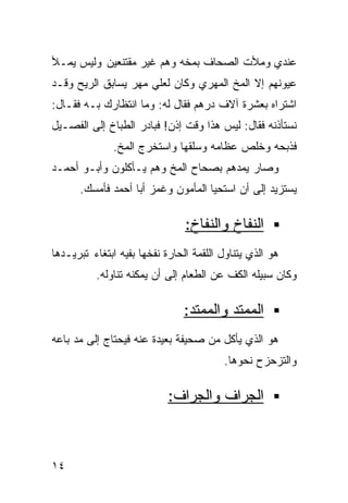 ‫ﻋﻨﺩﻱ ﻭﻤﻸﺕ ﺍﻟﺼﺤﺎﻑ ﺒﻤﺨﻪ ﻭﻫﻡ ﻏﻴﺭ ﻤﻘﺘﻨﻌﻴﻥ ﻭﻟﻴﺱ ﻴﻤـﻸ‬
‫ﻋﻴﻭﻨﻬﻡ ﺇﻻ ﺍﻟﻤﺦ ﺍﻟﻤﻬﺭﻱ ﻭﻜﺎﻥ ﻟﻌﻠﻲ ﻤﻬﺭ ﻴﺴﺎﺒﻕ ﺍﻟﺭﻴﺢ ﻭﻗـﺩ‬
‫ﺍﺸﺘﺭﺍﻩ ﺒﻌﺸﺭﺓ ﺁﻻﻑ ﺩﺭﻫﻡ ﻓﻘﺎل ﻟﻪ: ﻭﻤﺎ ﺍﻨﺘﻅﺎﺭﻙ ﺒـﻪ ﻓﻘـﺎل:‬
‫ﻨﺴﺘﺄﺫﻨﻪ ﻓﻘﺎل: ﻟﻴﺱ ﻫﺫﺍ ﻭﻗﺕ ﺇﺫﻥ! ﻓﺒﺎﺩﺭ ﺍﻟﻁﺒﺎﺥ ﺇﻟﻰ ﺍﻟﻔﺼـﻴل‬
              ‫ﻓﺫﺒﺤﻪ ﻭﺨﻠﺹ ﻋﻅﺎﻤﻪ ﻭﺴﻠﻘﻬﺎ ﻭﺍﺴﺘﺨﺭﺝ ﺍﻟﻤﺦ.‬
‫ﻭﺼﺎﺭ ﻴﻤﺩﻫﻡ ﺒﺼﺤﺎﺡ ﺍﻟﻤﺦ ﻭﻫﻡ ﻴـﺄﻜﻠﻭﻥ ﻭﺃﺒـﻭ ﺃﺤﻤـﺩ‬
      ‫ﻴﺴﺘﺯﻴﺩ ﺇﻟﻰ ﺃﻥ ﺍﺴﺘﺤﻴﺎ ﺍﻟﻤﺄﻤﻭﻥ ﻭﻏﻤﺯ ﺃﺒﺎ ﺃﺤﻤﺩ ﻓﺄﻤﺴﻙ.‬

                                ‫ﺍﻟﻨﻔﺎﺥ ﻭﺍﻟﻨﻔﺎﺥ:‬
‫ﻫﻭ ﺍﻟﺫﻱ ﻴﺘﻨﺎﻭل ﺍﻟﻠﻘﻤﺔ ﺍﻟﺤﺎﺭﺓ ﻨﻔﺨﻬﺎ ﺒﻔﻴﻪ ﺍﺒﺘﻐﺎﺀ ﺘﺒﺭﻴـﺩﻫﺎ‬
          ‫ﻭﻜﺎﻥ ﺴﺒﻴﻠﻪ ﺍﻟﻜﻑ ﻋﻥ ﺍﻟﻁﻌﺎﻡ ﺇﻟﻰ ﺃﻥ ﻴﻤﻜﻨﻪ ﺘﻨﺎﻭﻟﻪ.‬

                                ‫ﺍﻟﻤﻤﺘﺩ ﻭﺍﻟﻤﻤﺘﺩ:‬
‫ﻫﻭ ﺍﻟﺫﻱ ﻴﺄﻜل ﻤﻥ ﺼﺤﻴﻔﺔ ﺒﻌﻴﺩﺓ ﻋﻨﻪ ﻓﻴﺤﺘﺎﺝ ﺇﻟﻰ ﻤﺩ ﺒﺎﻋﻪ‬
                                         ‫ﻭﺍﻟﺘﺯﺤﺯﺡ ﻨﺤﻭﻫﺎ.‬

                            ‫ﺍﻟﺠﺭﺍﻑ ﻭﺍﻟﺠﺭﺍﻑ:‬



‫٤١‬
 